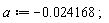 a := -0.24168e-1