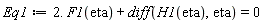 Eq1 := 2.*F1(eta)+diff(H1(eta), eta) = 0