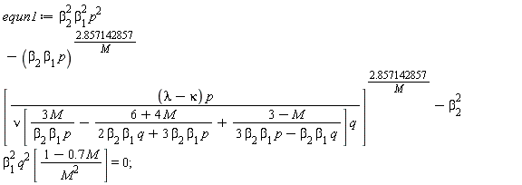 equn1 := beta[2]^2*beta[1]^2*p^2-(beta[2]*beta[1]*p)^(2.857142857/M)*[(lambda-kappa)*p/(nu*[3*M/(beta[2]*beta[1]*p)-(6+4*M)/(2*beta[2]*beta[1]*q+3*beta[2]*beta[1]*p)+(3-M)/(3*beta[2]*beta[1]*p-beta[2]*beta[1]*q)]*q)]^(2.857142857/M)-beta[2]^2*beta[1]^2*q^2*[(1-.7*M)/M^2] = 0;