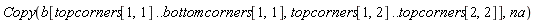 Copy(b[topcorners[1, 1] .. bottomcorners[1, 1], topcorners[1, 2] .. topcorners[2, 2]], na)