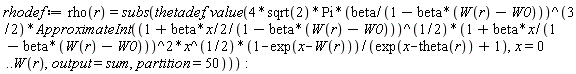 rhodef := rho(r) = subs(thetadef, value(4*sqrt(2)*Pi*(beta/(1-beta*(W(r)-W0)))^(3/2)*ApproximateInt((1+(1/2)*beta*x/(1-beta*(W(r)-W0)))^(1/2)*(1+beta*x/(1-beta*(W(r)-W0)))^2*x^(1/2)*(1-exp(x-W(r)))/(exp(x-theta(r))+1), x = 0 .. W(r), output = sum, partition = 50))):
