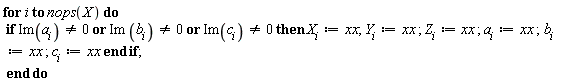 for i to nops(X) do if `or`(`or`(Im(a[i]) <> 0, Im*b[i] <> 0), Im(c[i]) <> 0) then X[i] := xx; Y[i] := xx; Z[i] := xx; a[i] := xx; b[i] := xx; c[i] := xx end if end do