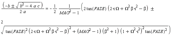 -`&+-`(b, sqrt(b^2-4*a*c))/(2*a) = -1/2*(2*tan(FAZE)*`&+-`(2*tau*Omega+Omega^2*beta*tau^2-beta, 2)*sqrt(tan(FAZE)^2*(2*tau*Omega+Omega^2*beta*tau^2-beta)^2+(MAG^2-1)*(beta^2+1)*(1+Omega^2*tau^2)^2*tan(FAZE)^2)/(MAG^2-1))