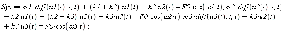 Sys := m1*(diff(u1(t), t, t))+(k1+k2)*u1(t)-k2*u2(t) = F0*cos(omega1*t), m2*(diff(u2(t), t, t))-k2*u1(t)+(k2+k3)*u2(t)-k3*u3(t) = F0*cos(omega2*t), m3*(diff(u3(t), t, t))-k3*u2(t)+k3*u3(t) = F0*cos(omega3*t)