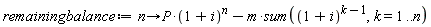 remainingbalance := proc (n) options operator, arrow; P*(1+i)^n-m*(sum((1+i)^(k-1), k = 1 .. n)) end proc