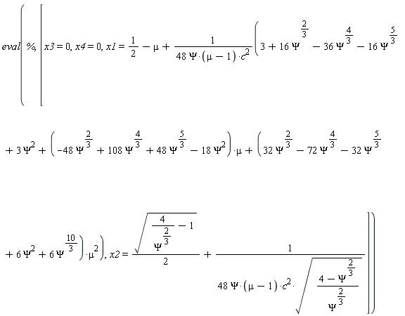 eval(%, [x3 = 0, x4 = 0, x1 = 1/2-mu+(3+16*Psi^(2/3)-36*Psi^(4/3)-16*Psi^(5/3)+3*Psi^2+(-48*Psi^(2/3)+108*Psi^(4/3)+48*Psi^(5/3)-18*Psi^2)*mu+(32*Psi^(2/3)-72*Psi^(4/3)-32*Psi^(5/3)+6*Psi^2+6*Psi^(10/3))*mu^2)/(48*Psi*(mu-1)*c^2), x2 = (1/2)*sqrt(4/Psi^(2/3)-1)+1/(48*Psi*(mu-1)*c^2*sqrt((4-Psi^(2/3))/Psi^(2/3)))])