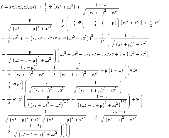 f := proc (x1, x2, x3, x4) options operator, arrow; (1/2)*Psi*(x1^2+x2^2)+(1-mu)/sqrt((x1+mu)^2+x2^2)+mu/sqrt((x1-1+mu)^2+x2^2)+(-(3/2)*Psi*(1-(1/3)*mu*(1-mu))*(x1^2+x2^2)+(1/8)*x3^2+(1/8)*x4^2+(1/4)*(x1*x4-x2*x3+Psi*(x1^2+x2^2))^2+((3/16)*(1-mu)/sqrt((x1+mu)^2+x2^2)+(3/16)*mu/sqrt((x1-1+mu)^2+x2^2))*(x3^2+x4^2+2*x1*x4-2*x2*x3+2*Psi*(x1^2+x2^2)-(1/2)*(1-mu)^2/((x1+mu)^2+x2^2)-(1/2)*mu^2/((x1-1+mu)^2+x2^2)+mu*(1-mu)*((4*x4+(7/2)*Psi*x1)*(1/sqrt((x1+mu)^2+x2^2)-1/sqrt((x1-1+mu)^2+x2^2))-(1/2)*Psi*x2^2*(mu/((x1+mu)^2+x2^2)^(3/2)+(1-mu)/((x1-1+mu)^2+x2^2)^(3/2))+Psi*(-1/(sqrt((x1+mu)^2+x2^2)*sqrt((x1-1+mu)^2+x2^2))+(1/2)*(3*mu-2)/sqrt((x1+mu)^2+x2^2)+(1/2)*(1-3*mu)/sqrt((x1-1+mu)^2+x2^2)))))/c^2 end proc