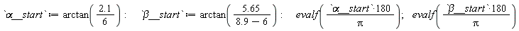 `&alpha;__start` := arctan(2.1*(1/6)); `&beta;__start` := arctan(5.65/(8.9-6)); evalf(180*`&alpha;__start`/Pi); evalf(180*`&beta;__start`/Pi)