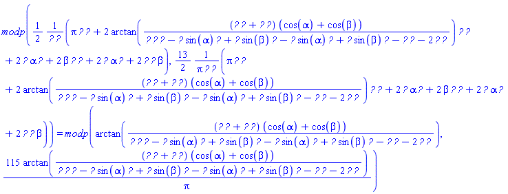 modp((1/2)*(Pi*`#mi("\`r__1\`")`*F__01+2*arctan((F__01*`#mi("\`r__1\`")`+F__12*`#mi("\`r__0\`")`)*(cos(alpha)+cos(beta))/(r__0*F__01*F__12-F__01*sin(alpha)*`#mi("\`r__1\`")`+F__01*sin(beta)*`#mi("\`r__1\`")`-F__12*sin(alpha)*`#mi("\`r__0\`")`+F__12*sin(beta)*`#mi("\`r__0\`")`-`#mi("\`r__1\`")`*F__01-2*`#mi("\`r__0\`")`*F__12))*`#mi("\`r__1\`")`*F__01+2*F__01*alpha*`#mi("\`r__1\`")`+2*beta*`#mi("\`r__1\`")`*F__01+2*F__12*alpha*`#mi("\`r__0\`")`+2*`#mi("\`r__0\`")`*F__12*beta)/(`#mi("\`r__1\`")`*F__01), (13/2)*(Pi*`#mi("\`r__1\`")`*F__01+2*arctan((F__01*`#mi("\`r__1\`")`+F__12*`#mi("\`r__0\`")`)*(cos(alpha)+cos(beta))/(r__0*F__01*F__12-F__01*sin(alpha)*`#mi("\`r__1\`")`+F__01*sin(beta)*`#mi("\`r__1\`")`-F__12*sin(alpha)*`#mi("\`r__0\`")`+F__12*sin(beta)*`#mi("\`r__0\`")`-`#mi("\`r__1\`")`*F__01-2*`#mi("\`r__0\`")`*F__12))*`#mi("\`r__1\`")`*F__01+2*F__01*alpha*`#mi("\`r__1\`")`+2*beta*`#mi("\`r__1\`")`*F__01+2*F__12*alpha*`#mi("\`r__0\`")`+2*`#mi("\`r__0\`")`*F__12*beta)/(Pi*`#mi("\`r__1\`")`*F__01)) = modp(arctan((F__01*`#mi("\`r__1\`")`+F__12*`#mi("\`r__0\`")`)*(cos(alpha)+cos(beta))/(r__0*F__01*F__12-F__01*sin(alpha)*`#mi("\`r__1\`")`+F__01*sin(beta)*`#mi("\`r__1\`")`-F__12*sin(alpha)*`#mi("\`r__0\`")`+F__12*sin(beta)*`#mi("\`r__0\`")`-`#mi("\`r__1\`")`*F__01-2*`#mi("\`r__0\`")`*F__12)), 115*arctan((F__01*`#mi("\`r__1\`")`+F__12*`#mi("\`r__0\`")`)*(cos(alpha)+cos(beta))/(r__0*F__01*F__12-F__01*sin(alpha)*`#mi("\`r__1\`")`+F__01*sin(beta)*`#mi("\`r__1\`")`-F__12*sin(alpha)*`#mi("\`r__0\`")`+F__12*sin(beta)*`#mi("\`r__0\`")`-`#mi("\`r__1\`")`*F__01-2*`#mi("\`r__0\`")`*F__12))/Pi)