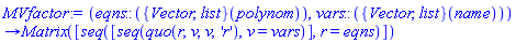 proc (eqns::(({Vector, list})(polynom)), vars::(({Vector, list})(name))) options operator, arrow; Matrix([seq([seq(quo(r, v, v, 'r'), v = vars)], r = eqns)]) end proc