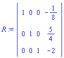 R := Matrix(3, 4, {(1, 1) = 1, (1, 2) = 0, (1, 3) = 0, (1, 4) = -1/8, (2, 1) = 0, (2, 2) = 1, (2, 3) = 0, (2, 4) = 5/4, (3, 1) = 0, (3, 2) = 0, (3, 3) = 1, (3, 4) = -2})