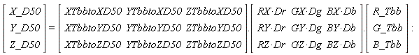 (Vector(3, {(1) = X_D50, (2) = Y_D50, (3) = Z_D50})) = (Matrix(3, 3, {(1, 1) = XTbbtoXD50, (1, 2) = YTbbtoXD50, (1, 3) = ZTbbtoXD50, (2, 1) = XTbbtoYD50, (2, 2) = YTbbtoYD50, (2, 3) = ZTbbtoYD50, (3, 1) = XTbbtoZD50, (3, 2) = YTbbtoZD50, (3, 3) = ZTbbtoZD50})).(Matrix(3, 3, {(1, 1) = RX*Dr, (1, 2) = GX*Dg, (1, 3) = BX*Db, (2, 1) = RY*Dr, (2, 2) = GY*Dg, (2, 3) = BY*Db, (3, 1) = RZ*Dr, (3, 2) = GZ*Dg, (3, 3) = BZ*Db})).(Vector(3, {(1) = R_Tbb, (2) = G_Tbb, (3) = B_Tbb}))