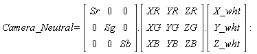 Camera_Neutral = (Matrix(3, 3, {(1, 1) = Sr, (1, 2) = 0, (1, 3) = 0, (2, 1) = 0, (2, 2) = Sg, (2, 3) = 0, (3, 1) = 0, (3, 2) = 0, (3, 3) = Sb})).(Matrix(3, 3, {(1, 1) = XR, (1, 2) = YR, (1, 3) = ZR, (2, 1) = XG, (2, 2) = YG, (2, 3) = ZG, (3, 1) = XB, (3, 2) = YB, (3, 3) = ZB})).(Vector(3, {(1) = X_wht, (2) = Y_wht, (3) = Z_wht}))