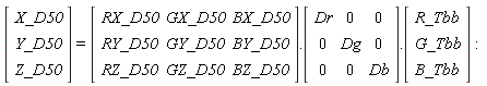 (Vector(3, {(1) = X_D50, (2) = Y_D50, (3) = Z_D50})) = (Matrix(3, 3, {(1, 1) = RX_D50, (1, 2) = GX_D50, (1, 3) = BX_D50, (2, 1) = RY_D50, (2, 2) = GY_D50, (2, 3) = BY_D50, (3, 1) = RZ_D50, (3, 2) = GZ_D50, (3, 3) = BZ_D50})).(Matrix(3, 3, {(1, 1) = Dr, (1, 2) = 0, (1, 3) = 0, (2, 1) = 0, (2, 2) = Dg, (2, 3) = 0, (3, 1) = 0, (3, 2) = 0, (3, 3) = Db})).(Vector(3, {(1) = R_Tbb, (2) = G_Tbb, (3) = B_Tbb}))