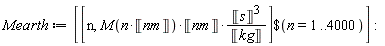 Mearth := [`$`([n, Units:-Standard:-`*`(Units:-Standard:-`*`(M(Units:-Standard:-`*`(n, Unit('nm'))), Unit('nm')), Units:-Standard:-`*`(Units:-Standard:-`^`(Unit('s'), 3), Units:-Standard:-`/`(Unit('kg'))))], n = 1 .. 4000)]: