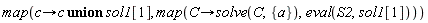 map(proc (c) options operator, arrow; `union`(c, sol1[1]) end proc, map(proc (C) options operator, arrow; solve(C, {a}) end proc, eval(S2, sol1[1])))