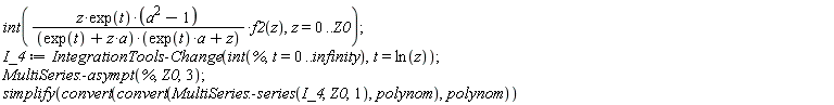 int(z*exp(t)*(a^2-1)*f2(z)/((exp(t)+z*a)*(exp(t)*a+z)), z = 0 .. Z0); 1; I_4 := IntegrationTools:-Change(int(%, t = 0 .. infinity), t = ln(z)); 1; MultiSeries:-asympt(%, Z0, 3); 1; simplify(convert(convert(MultiSeries:-series(I_4, Z0, 1), polynom), polynom))
