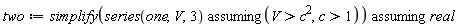 two := `assuming`([simplify(`assuming`([series(one, V, 3)], [V > c^2, c > 1]))], [real])