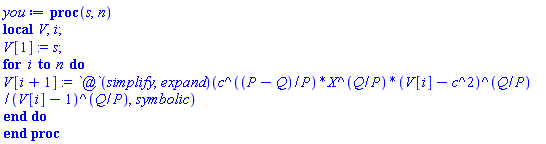 proc (s, n) local V, i; V[1] := s; for i to n do V[i+1] := (`@`(simplify, expand))(c^((P-Q)/P)*X^(Q/P)*(V[i]-c^2)^(Q/P)/(V[i]-1)^(Q/P), symbolic) end do end proc