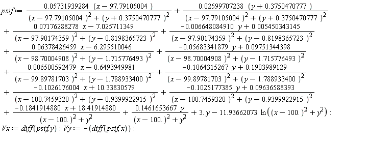 psif := (0.5731939284e-1*(x-97.79105004))/((x-97.79105004)^2+(y+.3750470777)^2)+(0.2599707238e-1*(y+.3750470777))/((x-97.79105004)^2+(y+.3750470777)^2)+(0.7176288278e-1*x-7.025711349)/((x-97.90174359)^2+(y-.8198365723)^2)+(-0.6648084910e-2*y+0.5450343145e-2)/((x-97.90174359)^2+(y-.8198365723)^2)+(0.6378426459e-1*x-6.295510046)/((x-98.70004908)^2+(y-1.715776493)^2)+(-0.5683341879e-1*y+0.9751344398e-1)/((x-98.70004908)^2+(y-1.715776493)^2)+(0.6500592479e-2*x-.6493949981)/((x-99.89781703)^2+(y-1.788933400)^2)+(-.1064315267*y+.1903989129)/((x-99.89781703)^2+(y-1.788933400)^2)+(-.1026176004*x+10.33830579)/((x-100.7459320)^2+(y-.9399922915)^2)+(-.1025177385*y+0.9636588393e-1)/((x-100.7459320)^2+(y-.9399922915)^2)+(-.1841914880*x+18.41914880)/((x-100.)^2+y^2)+.1461653667*y/((x-100.)^2+y^2)+3.*y-11.93662073*ln((x-100.)^2+y^2):