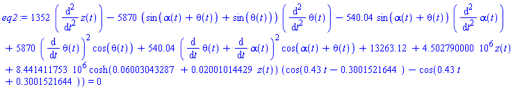 1352*(diff(diff(z(t), t), t))-5870*(sin(alpha(t)+theta(t))+sin(theta(t)))*(diff(diff(theta(t), t), t))-540.04*sin(alpha(t)+theta(t))*(diff(diff(alpha(t), t), t))+5870*(diff(theta(t), t))^2*cos(theta(t))+540.04*(diff(theta(t), t)+diff(alpha(t), t))^2*cos(alpha(t)+theta(t))+13263.12+4502790.000*z(t)+8441411.753*cosh(0.6003043287e-1+0.2001014429e-1*z(t))*(cos(.43*t-.3001521644)-cos(.43*t+.3001521644)) = 0
