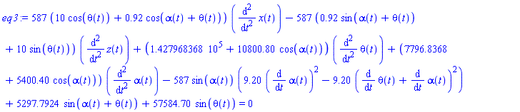 587*(10*cos(theta(t))+.92*cos(alpha(t)+theta(t)))*(diff(diff(x(t), t), t))-587*(.92*sin(alpha(t)+theta(t))+10*sin(theta(t)))*(diff(diff(z(t), t), t))+(142796.8368+10800.80*cos(alpha(t)))*(diff(diff(theta(t), t), t))+(7796.8368+5400.40*cos(alpha(t)))*(diff(diff(alpha(t), t), t))-587*sin(alpha(t))*(9.20*(diff(alpha(t), t))^2-9.20*(diff(theta(t), t)+diff(alpha(t), t))^2)+5297.7924*sin(alpha(t)+theta(t))+57584.70*sin(theta(t)) = 0
