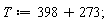 T := 398+273;