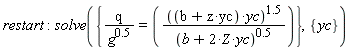 restart; solve({q/g^.5 = ((yc*z+b)*yc)^1.5/(2*Z*yc+b)^.5}, {yc})