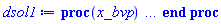 proc (x_bvp) local res, data, solnproc, _ndsol, outpoint, i; option `Copyright (c) 2000 by Waterloo Maple Inc. All rights reserved.`; _EnvDSNumericSaveDigits := Digits; Digits := 15; if _EnvInFsolve = true then outpoint := evalf[_EnvDSNumericSaveDigits](x_bvp) else outpoint := evalf(x_bvp) end if; data := Array(1..4, {(1) = proc (outpoint) local X, Y, YP, yout, errproc, L, V, i; option `Copyright (c) 2000 by Waterloo Maple Inc. All rights reserved.`; X := Vector(254, {(1) = -0.20e-4, (2) = -0.1997555583949048e-4, (3) = -0.19951111334914808e-4, (4) = -0.1992666613583443e-4, (5) = -0.19902219882698058e-4, (6) = -0.1987777220219086e-4, (7) = -0.19853322663805137e-4, (8) = -0.19828870645410737e-4, (9) = -0.19804415898042576e-4, (10) = -0.19779958003049138e-4, (11) = -0.19755496449822596e-4, (12) = -0.1973103088195328e-4, (13) = -0.1970656067258295e-4, (14) = -0.19682085009719152e-4, (15) = -0.1965760318736875e-4, (16) = -0.19633114438835524e-4, (17) = -0.1960861793183301e-4, (18) = -0.19584112763549696e-4, (19) = -0.1955959795565613e-4, (20) = -0.1953507244925097e-4, (21) = -0.19510535099736068e-4, (22) = -0.1948598467015871e-4, (23) = -0.1946141966097595e-4, (24) = -0.19436838676294907e-4, (25) = -0.19412240330472818e-4, (26) = -0.19387622974418717e-4, (27) = -0.19362984840866192e-4, (28) = -0.19338324038433476e-4, (29) = -0.1931363858823706e-4, (30) = -0.19288926560311768e-4, (31) = -0.19264185448466635e-4, (32) = -0.19239412741982126e-4, (33) = -0.19214605833209313e-4, (34) = -0.1918976195034971e-4, (35) = -0.19164878165480083e-4, (36) = -0.19139951266449422e-4, (37) = -0.19114977875912572e-4, (38) = -0.1908995466964544e-4, (39) = -0.19064877944684474e-4, (40) = -0.1903974377708716e-4, (41) = -0.19014548016932396e-4, (42) = -0.1898928627738643e-4, (43) = -0.18963953923105594e-4, (44) = -0.18938546057889753e-4, (45) = -0.18913057511564203e-4, (46) = -0.18887482850922583e-4, (47) = -0.18861816386943895e-4, (48) = -0.18836052075396547e-4, (49) = -0.18810183452185335e-4, (50) = -0.18784203752563997e-4, (51) = -0.18758105839125345e-4, (52) = -0.18731882178783034e-4, (53) = -0.18705524819725203e-4, (54) = -0.18679025366534904e-4, (55) = -0.18652374953295707e-4, (56) = -0.1862556421447621e-4, (57) = -0.18598583146781396e-4, (58) = -0.18571421308401847e-4, (59) = -0.18544067805896227e-4, (60) = -0.18516510937817127e-4, (61) = -0.1848873831325173e-4, (62) = -0.18460736804680398e-4, (63) = -0.18432492531172493e-4, (64) = -0.18403991039640956e-4, (65) = -0.1837521642677999e-4, (66) = -0.18346151730713846e-4, (67) = -0.18316779319998473e-4, (68) = -0.182870805061054e-4, (69) = -0.18257035254382887e-4, (70) = -0.18226622137159408e-4, (71) = -0.18195818271677116e-4, (72) = -0.18164599193248517e-4, (73) = -0.18132938669420707e-4, (74) = -0.18100808390173286e-4, (75) = -0.1806817844285669e-4, (76) = -0.18035016513812127e-4, (77) = -0.1800128775841415e-4, (78) = -0.17966954997355763e-4, (79) = -0.1793197766673983e-4, (80) = -0.17896311431503852e-4, (81) = -0.1785990859028992e-4, (82) = -0.1782271776186741e-4, (83) = -0.17784682757364457e-4, (84) = -0.17745742248897992e-4, (85) = -0.1770582894897492e-4, (86) = -0.17664869851267932e-4, (87) = -0.1762278458885373e-4, (88) = -0.1757948462807924e-4, (89) = -0.17534872570841816e-4, (90) = -0.17488840233536183e-4, (91) = -0.17441267199277367e-4, (92) = -0.1739201971124952e-4, (93) = -0.17340948145637967e-4, (94) = -0.1728788449402908e-4, (95) = -0.17232640650674675e-4, (96) = -0.17175003181237006e-4, (97) = -0.1711473246310307e-4, (98) = -0.17051552712988638e-4, (99) = -0.1698515048266746e-4, (100) = -0.16915552152174866e-4, (101) = -0.1684347248703863e-4, (102) = -0.16769545985796875e-4, (103) = -0.1669367560193028e-4, (104) = -0.16615756388471472e-4, (105) = -0.16535674671775322e-4, (106) = -0.16453307057777875e-4, (107) = -0.16368519293162375e-4, (108) = -0.1628116495517052e-4, (109) = -0.16191083938268647e-4, (110) = -0.16098100698809985e-4, (111) = -0.16002022206923783e-4, (112) = -0.15902634783113905e-4, (113) = -0.15799701895468873e-4, (114) = -0.15692961319484328e-4, (115) = -0.15582120644851186e-4, (116) = -0.1546685246375442e-4, (117) = -0.15346788562672254e-4, (118) = -0.15221512859645958e-4, (119) = -0.1509055274927082e-4, (120) = -0.14953368405684223e-4, (121) = -0.14809339439661004e-4, (122) = -0.14657748078923975e-4, (123) = -0.14497754470739919e-4, (124) = -0.14328370582916893e-4, (125) = -0.14148425959563661e-4, (126) = -0.1395651694365314e-4, (127) = -0.13750940401571995e-4, (128) = -0.13529602156046807e-4, (129) = -0.13289887609124768e-4, (130) = -0.13028474234237107e-4, (131) = -0.12741051671260455e-4, (132) = -0.12421889212655696e-4, (133) = -0.12063128213259884e-4, (134) = -0.11675070732282012e-4, (135) = -0.11280239361179967e-4, (136) = -0.10885352391593453e-4, (137) = -0.10490465422006939e-4, (138) = -0.10095578452420425e-4, (139) = -0.970069148283391e-5, (140) = -0.9305804513247396e-5, (141) = -0.8910917543660882e-5, (142) = -0.8516030574074367e-5, (143) = -0.8121361286030873e-5, (144) = -0.7747528715355174e-5, (145) = -0.7410220884855417e-5, (146) = -0.7108149879665031e-5, (147) = -0.6834666970558509e-5, (148) = -0.65848378218396145e-5, (149) = -0.6354901592157879e-5, (150) = -0.61419269765589545e-5, (151) = -0.594358536537403e-5, (152) = -0.5757996437589673e-5, (153) = -0.5583620149692215e-5, (154) = -0.5419179370519425e-5, (155) = -0.5263603298243947e-5, (156) = -0.5115983207010312e-5, (157) = -0.4975544089883065e-5, (158) = -0.4841620531775587e-5, (159) = -0.4713635350299528e-5, (160) = -0.4591084692304254e-5, (161) = -0.4473526140874939e-5, (162) = -0.4360569133811765e-5, (163) = -0.4251867176168151e-5, (164) = -0.4147111459310982e-5, (165) = -0.4046025592259975e-5, (166) = -0.3948361221317206e-5, (167) = -0.3853893803632e-5, (168) = -0.37624203566868682e-5, (169) = -0.3673757102045491e-5, (170) = -0.35877366536027184e-5, (171) = -0.350420612837525e-5, (172) = -0.3423025521118189e-5, (173) = -0.3344066299899302e-5, (174) = -0.32672101876512655e-5, (175) = -0.31923481010154336e-5, (176) = -0.31193792226559702e-5, (177) = -0.30482101873679813e-5, (178) = -0.29787541418224387e-5, (179) = -0.29109304216964263e-5, (180) = -0.28446641234131217e-5, (181) = -0.2779885376470213e-5, (182) = -0.2716528903274827e-5, (183) = -0.2654533625944152e-5, (184) = -0.2593842314202987e-5, (185) = -0.2534401269345274e-5, (186) = -0.2476160039932287e-5, (187) = -0.2419071165487439e-5, (188) = -0.2363089944846059e-5, (189) = -0.23081741157429097e-5, (190) = -0.2254283809832893e-5, (191) = -0.22013814541352733e-5, (192) = -0.2149431500748112e-5, (193) = -0.209840028416344e-5, (194) = -0.20482558909001748e-5, (195) = -0.19989680402044153e-5, (196) = -0.19505079747118525e-5, (197) = -0.19028483600937455e-5, (198) = -0.1855963192823361e-5, (199) = -0.18098277152432868e-5, (200) = -0.17644182748021173e-5, (201) = -0.1719712330503172e-5, (202) = -0.16756884318716845e-5, (203) = -0.16323260935545223e-5, (204) = -0.15896057383844014e-5, (205) = -0.15475086445712297e-5, (206) = -0.15060168966678333e-5, (207) = -0.14651133399918707e-5, (208) = -0.14247815382165673e-5, (209) = -0.13850057338717773e-5, (210) = -0.134577081150858e-5, (211) = -0.13070622247410697e-5, (212) = -0.1268866011122146e-5, (213) = -0.12311687922767469e-5, (214) = -0.11939577064161513e-5, (215) = -0.115722038212806e-5, (216) = -0.112094491380403e-5, (217) = -0.10851198385834219e-5, (218) = -0.10497341147032558e-5, (219) = -0.10147771011526329e-5, (220) = -0.980238538538949e-6, (221) = -0.9461085310788732e-6, (222) = -0.9123775042179196e-6, (223) = -0.87903621872623e-6, (224) = -0.8460757766087033e-6, (225) = -0.8134875807858506e-6, (226) = -0.7812633217008221e-6, (227) = -0.7493949646615244e-6, (228) = -0.7178747378700916e-6, (229) = -0.6866951210955354e-6, (230) = -0.6558488349486607e-6, (231) = -0.6253288307213424e-6, (232) = -0.5951282807546712e-6, (233) = -0.5652405517126242e-6, (234) = -0.5356592162071258e-6, (235) = -0.5063780598041272e-6, (236) = -0.477391055015514e-6, (237) = -0.4486923538885019e-6, (238) = -0.42027628095774117e-6, (239) = -0.39213732653909396e-6, (240) = -0.36427014034546053e-6, (241) = -0.3366695254063241e-6, (242) = -0.309330432273892e-6, (243) = -0.2822479534997325e-6, (244) = -0.25541730571252524e-6, (245) = -0.22883383885295177e-6, (246) = -0.20249304282053837e-6, (247) = -0.17639052969318383e-6, (248) = -0.15052202936138584e-6, (249) = -0.12488338535527253e-6, (250) = -0.9947055085434353e-7, (251) = -0.7427958487042776e-7, (252) = -0.493066485949434e-7, (253) = -0.24548001902067066e-7, (254) = .0}, datatype = float[8], order = C_order); Y := Matrix(254, 2, {(1, 1) = 0.10e-8, (1, 2) = 0.22983413857276577e-1, (2, 1) = 0.14567946026856111e-8, (2, 2) = 0.15738355288604327e-1, (3, 1) = 0.18004978205754488e-8, (3, 2) = 0.12703032592500064e-1, (4, 1) = 0.2087735560169379e-8, (4, 2) = 0.10928596393202048e-1, (5, 1) = 0.233940355066468e-8, (5, 2) = 0.9729086163095242e-2, (6, 1) = 0.2565992365834051e-8, (6, 2) = 0.8848233205054323e-2, (7, 1) = 0.27736586873759902e-8, (7, 2) = 0.8165654332293526e-2, (8, 1) = 0.296638394166897e-8, (8, 2) = 0.7616335214999622e-2, (9, 1) = 0.31469160885920715e-8, (9, 2) = 0.7161680352564026e-2, (10, 1) = 0.33172491730275478e-8, (10, 2) = 0.677713177657454e-2, (11, 1) = 0.34788847725642374e-8, (11, 2) = 0.6446219846162484e-2, (12, 1) = 0.36329859944630956e-8, (12, 2) = 0.6157433584361752e-2, (13, 1) = 0.378047784236667e-8, (13, 2) = 0.5902448278235055e-2, (14, 1) = 0.39221104487987716e-8, (14, 2) = 0.5675074490620099e-2, (15, 1) = 0.4058500929916133e-8, (15, 2) = 0.54706037316758485e-2, (16, 1) = 0.4190165027259777e-8, (16, 2) = 0.528538066389078e-2, (17, 1) = 0.4317539155367058e-8, (17, 2) = 0.5116518189323803e-2, (18, 1) = 0.4440996650538337e-8, (18, 2) = 0.4961701428579724e-2, (19, 1) = 0.4560859983382932e-8, (19, 2) = 0.4819049567451969e-2, (20, 1) = 0.4677410097438779e-8, (20, 2) = 0.4687016406085112e-2, (21, 1) = 0.4790893660139836e-8, (21, 2) = 0.4564317415368751e-2, (22, 1) = 0.4901528776588112e-8, (22, 2) = 0.4449875328387085e-2, (23, 1) = 0.500951025271108e-8, (23, 2) = 0.4342778260805455e-2, (24, 1) = 0.51150115990632835e-8, (24, 2) = 0.4242249792197274e-2, (25, 1) = 0.5218188484116737e-8, (25, 2) = 0.4147623808159509e-2, (26, 1) = 0.53191823205402865e-8, (26, 2) = 0.4058324161074598e-2, (27, 1) = 0.54181216216119125e-8, (27, 2) = 0.39738500440481194e-2, (28, 1) = 0.5515123694503917e-8, (28, 2) = 0.3893763728916196e-2, (29, 1) = 0.56102959007466185e-8, (29, 2) = 0.381768078622575e-2, (30, 1) = 0.5703736342002147e-8, (30, 2) = 0.37452623913799376e-2, (31, 1) = 0.5795537222949077e-8, (31, 2) = 0.3676206896587231e-2, (32, 1) = 0.5885783492100181e-8, (32, 2) = 0.3610246153365731e-2, (33, 1) = 0.59745539541264e-8, (33, 2) = 0.35471406439925336e-2, (34, 1) = 0.60619221541063115e-8, (34, 2) = 0.3486675493650342e-2, (35, 1) = 0.6147956894279394e-8, (35, 2) = 0.342865730211637e-2, (36, 1) = 0.6232723142303274e-8, (36, 2) = 0.33729111630548523e-2, (37, 1) = 0.6316282018078119e-8, (37, 2) = 0.33192786738038566e-2, (38, 1) = 0.6398690445802704e-8, (38, 2) = 0.3267616412866235e-2, (39, 1) = 0.6480002919650178e-8, (39, 2) = 0.3217793330251721e-2, (40, 1) = 0.6560271232619047e-8, (40, 2) = 0.31696896772223865e-2, (41, 1) = 0.6639544730872105e-8, (41, 2) = 0.31231957590933585e-2, (42, 1) = 0.6717870558079947e-8, (42, 2) = 0.30782108419888637e-2, (43, 1) = 0.67952938755971975e-8, (43, 2) = 0.3034642199956016e-2, (44, 1) = 0.6871858061784345e-8, (44, 2) = 0.29924042814639534e-2, (45, 1) = 0.6947604893112876e-8, (45, 2) = 0.2951417977948176e-2, (46, 1) = 0.7022574636936808e-8, (46, 2) = 0.2911610017977828e-2, (47, 1) = 0.7096806144354295e-8, (47, 2) = 0.28729124254000342e-2, (48, 1) = 0.7170337235146385e-8, (48, 2) = 0.28352618853526687e-2, (49, 1) = 0.7243204953001793e-8, (49, 2) = 0.2798599239534619e-2, (50, 1) = 0.7315445290815747e-8, (50, 2) = 0.2762869291420922e-2, (51, 1) = 0.7387093456187549e-8, (51, 2) = 0.27280203693761736e-2, (52, 1) = 0.7458183982975432e-8, (52, 2) = 0.26940040046367925e-2, (53, 1) = 0.7528750832651162e-8, (53, 2) = 0.2660774644112315e-2, (54, 1) = 0.7598827491081458e-8, (54, 2) = 0.2628289391565525e-2, (55, 1) = 0.7668447061573738e-8, (55, 2) = 0.2596507773708034e-2, (56, 1) = 0.7737642354974842e-8, (56, 2) = 0.25653915281999675e-2, (57, 1) = 0.7806446247741236e-8, (57, 2) = 0.25349042920844458e-2, (58, 1) = 0.7874891167428221e-8, (58, 2) = 0.250501169507618e-2, (59, 1) = 0.794300913769973e-8, (59, 2) = 0.2475681205587667e-2, (60, 1) = 0.8010832658084824e-8, (60, 2) = 0.24468816374534916e-2, (61, 1) = 0.8078394372002341e-8, (61, 2) = 0.2418583200680184e-2, (62, 1) = 0.8145727150769439e-8, (62, 2) = 0.2390757377147452e-2, (63, 1) = 0.821286409727075e-8, (63, 2) = 0.2363376838476715e-2, (64, 1) = 0.8279838083493305e-8, (64, 2) = 0.23364155565563658e-2, (65, 1) = 0.834668376314328e-8, (65, 2) = 0.23098479281173146e-2, (66, 1) = 0.8413436544880267e-8, (66, 2) = 0.22836491499986225e-2, (67, 1) = 0.84801316350997e-8, (67, 2) = 0.22577955396725293e-2, (68, 1) = 0.854680487397267e-8, (68, 2) = 0.22322641498877956e-2, (69, 1) = 0.8613493293703012e-8, (69, 2) = 0.2207032515259437e-2, (70, 1) = 0.868023510499843e-8, (70, 2) = 0.21820786290417424e-2, (71, 1) = 0.8747069710038481e-8, (71, 2) = 0.21573809115359444e-2, (72, 1) = 0.8814037844937681e-8, (72, 2) = 0.21329181333885274e-2, (73, 1) = 0.8881181828348784e-8, (73, 2) = 0.21086693057077773e-2, (74, 1) = 0.8948546041784296e-8, (74, 2) = 0.20846134949509456e-2, (75, 1) = 0.9016175748506069e-8, (75, 2) = 0.2060730233206712e-2, (76, 1) = 0.9084118574008627e-8, (76, 2) = 0.2036998976729889e-2, (77, 1) = 0.9152424526175397e-8, (77, 2) = 0.2013399100867398e-2, (78, 1) = 0.9221145347415331e-8, (78, 2) = 0.1989910121930067e-2, (79, 1) = 0.9290336343798549e-8, (79, 2) = 0.19665110712102744e-2, (80, 1) = 0.9360056775928509e-8, (80, 2) = 0.19431803863017697e-2, (81, 1) = 0.9430368674064357e-8, (81, 2) = 0.19198963275340974e-2, (82, 1) = 0.9501337068890632e-8, (82, 2) = 0.18966369063411735e-2, (83, 1) = 0.9573031698726022e-8, (83, 2) = 0.18733793403442583e-2, (84, 1) = 0.9645527079441939e-8, (84, 2) = 0.1850100063110514e-2, (85, 1) = 0.97189034133225e-8, (85, 2) = 0.18267744664132927e-2, (86, 1) = 0.9793245457854295e-8, (86, 2) = 0.18033772947708643e-2, (87, 1) = 0.9868644764945612e-8, (87, 2) = 0.1779881969235615e-2, (88, 1) = 0.9945200203378581e-8, (88, 2) = 0.17562604748725492e-2, (89, 1) = 0.10023018155861e-7, (89, 2) = 0.1732483350080783e-2, (90, 1) = 0.10102214677421214e-7, (90, 2) = 0.17085190812857678e-2, (91, 1) = 0.10182916543047423e-7, (91, 2) = 0.1684333857771176e-2, (92, 1) = 0.10265261470124834e-7, (92, 2) = 0.16598915769139788e-2, (93, 1) = 0.10349400439911939e-7, (93, 2) = 0.16351532254230774e-2, (94, 1) = 0.1043549955115488e-7, (94, 2) = 0.16100764186661046e-2, (95, 1) = 0.10523740118627317e-7, (95, 2) = 0.15846154538480027e-2, (96, 1) = 0.10614323867604628e-7, (96, 2) = 0.15587198893751851e-2, (97, 1) = 0.10707470452886807e-7, (97, 2) = 0.15323353387764278e-2, (98, 1) = 0.10803428350778778e-7, (98, 2) = 0.15054004485152619e-2, (99, 1) = 0.10902471350748557e-7, (99, 2) = 0.1477847977085452e-2, (100, 1) = 0.11004345005487087e-7, (100, 2) = 0.14497567654168178e-2, (101, 1) = 0.11107818664134866e-7, (101, 2) = 0.14214671789304011e-2, (102, 1) = 0.11211855070514838e-7, (102, 2) = 0.13932546344210932e-2, (103, 1) = 0.11316488727242673e-7, (103, 2) = 0.13650975200919396e-2, (104, 1) = 0.11421755283325522e-7, (104, 2) = 0.13369736273980697e-2, (105, 1) = 0.11527691537410264e-7, (105, 2) = 0.13088600390076433e-2, (106, 1) = 0.11634335502527323e-7, (106, 2) = 0.12807329852449483e-2, (107, 1) = 0.11741726466709348e-7, (107, 2) = 0.12525676837107226e-2, (108, 1) = 0.11849905047167369e-7, (108, 2) = 0.12243381586446852e-2, (109, 1) = 0.11958913234629564e-7, (109, 2) = 0.11960170359291394e-2, (110, 1) = 0.12068794423209053e-7, (110, 2) = 0.11675753087383948e-2, (111, 1) = 0.12179593422896895e-7, (111, 2) = 0.11389820668257333e-2, (112, 1) = 0.12291357293027232e-7, (112, 2) = 0.11102039639842786e-2, (113, 1) = 0.1240413450535897e-7, (113, 2) = 0.10812050530104994e-2, (114, 1) = 0.12517974283760292e-7, (114, 2) = 0.10519464930909299e-2, (115, 1) = 0.12632926995089614e-7, (115, 2) = 0.1022385887142012e-2, (116, 1) = 0.12749043878474009e-7, (116, 2) = 0.992476662468302e-3, (117, 1) = 0.12866376633777954e-7, (117, 2) = 0.9621673241191666e-3, (118, 1) = 0.1298497681404111e-7, (118, 2) = 0.931400547154351e-3, (119, 1) = 0.13104894942383287e-7, (119, 2) = 0.9001120635559489e-3, (120, 1) = 0.13226179240967246e-7, (120, 2) = 0.8682292844039248e-3, (121, 1) = 0.13348873809072044e-7, (121, 2) = 0.8356695771928634e-3, (122, 1) = 0.13473016019186687e-7, (122, 2) = 0.8023380866017308e-3, (123, 1) = 0.1359863528496836e-7, (123, 2) = 0.7681242575992371e-3, (124, 1) = 0.13725745950617538e-7, (124, 2) = 0.7328986327666858e-3, (125, 1) = 0.1385433774816022e-7, (125, 2) = 0.6965085207995513e-3, (126, 1) = 0.13984366019364054e-7, (126, 2) = 0.6587710852398687e-3, (127, 1) = 0.14115734750069903e-7, (127, 2) = 0.6194644707925912e-3, (128, 1) = 0.14248270717277412e-7, (128, 2) = 0.5783154272897846e-3, (129, 1) = 0.14381683259207568e-7, (129, 2) = 0.5349816298381105e-3, (130, 1) = 0.14515500046588516e-7, (130, 2) = 0.4890257245493837e-3, (131, 1) = 0.14648961372849206e-7, (131, 2) = 0.43987599386744787e-3, (132, 1) = 0.14780839685150495e-7, (132, 2) = 0.38676446581318425e-3, (133, 1) = 0.14909121219252993e-7, (133, 2) = 0.32862325296502897e-3, (134, 1) = 0.1502469417432174e-7, (134, 2) = 0.2672623502700219e-3, (135, 1) = 0.1511811006473573e-7, (135, 2) = 0.20612103759055258e-3, (136, 1) = 0.1518759737965454e-7, (136, 2) = 0.14595216751831666e-3, (137, 1) = 0.1523346899158392e-7, (137, 2) = 0.8646536047793708e-4, (138, 1) = 0.1525593797487336e-7, (138, 2) = 0.27377762061907527e-4, (139, 1) = 0.1525510776204563e-7, (139, 2) = -0.3158417927707534e-4, (140, 1) = 0.15230974542215456e-7, (140, 2) = -0.9069111575749505e-4, (141, 1) = 0.1518342717314355e-7, (141, 2) = -0.1502170463470219e-3, (142, 1) = 0.15112244602148653e-7, (142, 2) = -0.21044574468619245e-3, (143, 1) = 0.1501714979019711e-7, (143, 2) = -0.2716436373073231e-3, (144, 1) = 0.14904579565967326e-7, (144, 2) = -0.3308284945688842e-3, (145, 1) = 0.1478380486007957e-7, (145, 2) = -0.3855036852099211e-3, (146, 1) = 0.14659805639812914e-7, (146, 2) = -0.43570162525451893e-3, (147, 1) = 0.14534300596136727e-7, (147, 2) = -0.48232618279002134e-3, (148, 1) = 0.14408364796131885e-7, (148, 2) = -0.526039455566889e-3, (149, 1) = 0.14282681706866501e-7, (149, 2) = -0.5673410377522837e-3, (150, 1) = 0.14157688420739273e-7, (150, 2) = -0.6066173797653802e-3, (151, 1) = 0.14033662843022752e-7, (151, 2) = -0.6441737768532834e-3, (152, 1) = 0.13910777834867127e-7, (152, 2) = -0.6802558237031697e-3, (153, 1) = 0.13789135798816727e-7, (153, 2) = -0.7150642343233908e-3, (154, 1) = 0.13668791307637252e-7, (154, 2) = -0.7487653420703202e-3, (155, 1) = 0.13549766209217034e-7, (155, 2) = -0.7814987071221638e-3, (156, 1) = 0.13432058171642918e-7, (156, 2) = -0.8133831974857698e-3, (157, 1) = 0.13315650424816703e-7, (157, 2) = -0.8445204760420791e-3, (158, 1) = 0.13200517265016919e-7, (158, 2) = -0.8749980956433019e-3, (159, 1) = 0.13086625745705949e-7, (159, 2) = -0.9048924788178525e-3, (160, 1) = 0.1297393819275478e-7, (160, 2) = -0.9342708545638154e-3, (161, 1) = 0.12862413992974943e-7, (161, 2) = -0.9631927984044566e-3, (162, 1) = 0.12752010868914891e-7, (162, 2) = -0.9917114695565882e-3, (163, 1) = 0.1264268578704157e-7, (163, 2) = -0.10198746142569676e-2, (164, 1) = 0.12534395602258518e-7, (164, 2) = -0.10477253866639246e-2, (165, 1) = 0.1242709751079882e-7, (165, 2) = -0.10753030262773081e-2, (166, 1) = 0.12320749364058353e-7, (166, 2) = -0.11026434212453148e-2, (167, 1) = 0.12215309247248288e-7, (167, 2) = -0.11297797434624433e-2, (168, 1) = 0.12110736508305241e-7, (168, 2) = -0.11567426185043021e-2, (169, 1) = 0.12006992182945204e-7, (169, 2) = -0.1183560375540204e-2, (170, 1) = 0.11904038398432024e-7, (170, 2) = -0.12102595005524192e-2, (171, 1) = 0.11801838397084703e-7, (171, 2) = -0.12368648826354281e-2, (172, 1) = 0.1170035653663236e-7, (172, 2) = -0.12634000276004747e-2, (173, 1) = 0.11599558273826533e-7, (173, 2) = -0.12898872443833514e-2, (174, 1) = 0.1149941013609644e-7, (174, 2) = -0.13163478087420489e-2, (175, 1) = 0.11399879684845721e-7, (175, 2) = -0.1342802107923631e-2, (176, 1) = 0.11300935472868065e-7, (176, 2) = -0.13692697693985598e-2, (177, 1) = 0.11202546997785241e-7, (177, 2) = -0.13957697762229837e-2, (178, 1) = 0.11104684334632652e-7, (178, 2) = -0.14223206578537735e-2, (179, 1) = 0.11007318504423002e-7, (179, 2) = -0.14489404732229538e-2, (180, 1) = 0.10910421629215096e-7, (180, 2) = -0.14756468396649907e-2, (181, 1) = 0.10813966564503995e-7, (181, 2) = -0.150245709796481e-2, (182, 1) = 0.10717926851658652e-7, (182, 2) = -0.15293883860838973e-2, (183, 1) = 0.10622276670789493e-7, (183, 2) = -0.15564577083955024e-2, (184, 1) = 0.1052699079427975e-7, (184, 2) = -0.15836820012664718e-2, (185, 1) = 0.10432044541127779e-7, (185, 2) = -0.16110781957293047e-2, (186, 1) = 0.10337413732185677e-7, (186, 2) = -0.16386632779106843e-2, (187, 1) = 0.10243074646318859e-7, (187, 2) = -0.166645434782431e-2, (188, 1) = 0.10149003977295168e-7, (188, 2) = -0.169446867714082e-2, (189, 1) = 0.10055178600791654e-7, (189, 2) = -0.17227238241774945e-2, (190, 1) = 0.9961575771427764e-8, (190, 2) = -0.17512376213720659e-2, (191, 1) = 0.9868173218824406e-8, (191, 2) = -0.17800281898335346e-2, (192, 1) = 0.9774948918594878e-8, (192, 2) = -0.18091140537894908e-2, (193, 1) = 0.9681881053465438e-8, (193, 2) = -0.183851420021247e-2, (194, 1) = 0.958894797466573e-8, (194, 2) = -0.1868248140287643e-2, (195, 1) = 0.9496128163469142e-8, (195, 2) = -0.18983359731963726e-2, (196, 1) = 0.940340019275237e-8, (196, 2) = -0.1928798452708485e-2, (197, 1) = 0.9310742688434492e-8, (197, 2) = -0.19596570571011004e-2, (198, 1) = 0.921813429065649e-8, (198, 2) = -0.1990934062950776e-2, (199, 1) = 0.912555361444675e-8, (199, 2) = -0.2022652623422008e-2, (200, 1) = 0.90329790813816e-8, (200, 2) = -0.20548368966387463e-2, (201, 1) = 0.8940389032901831e-8, (201, 2) = -0.2087512083546983e-2, (202, 1) = 0.8847761787902453e-8, (202, 2) = -0.21207044873905183e-2, (203, 1) = 0.8755075472851506e-8, (203, 2) = -0.2154441660143733e-2, (204, 1) = 0.8662307977759667e-8, (204, 2) = -0.21887525140182294e-2, (205, 1) = 0.8569436910446016e-8, (205, 2) = -0.2223667442399501e-2, (206, 1) = 0.8476439548835036e-8, (206, 2) = -0.22592184513940423e-2, (207, 1) = 0.8383292790994338e-8, (207, 2) = -0.22954393033163614e-2, (208, 1) = 0.8289973102594013e-8, (208, 2) = -0.23323656736183983e-2, (209, 1) = 0.8196456461438793e-8, (209, 2) = -0.2370035322964049e-2, (210, 1) = 0.8102718298655846e-8, (210, 2) = -0.240848828639882e-2, (211, 1) = 0.8008733341684475e-8, (211, 2) = -0.24477671216638097e-2, (212, 1) = 0.7914475656616253e-8, (212, 2) = -0.2487917096430051e-2, (213, 1) = 0.7819918654228876e-8, (213, 2) = -0.25289864090045147e-2, (214, 1) = 0.7725034919504936e-8, (214, 2) = -0.2571026509527102e-2, (215, 1) = 0.7629796128685413e-8, (215, 2) = -0.2614092415095342e-2, (216, 1) = 0.7534172959448412e-8, (216, 2) = -0.2658243061370954e-2, (217, 1) = 0.74381349933283005e-8, (217, 2) = -0.2703541695898966e-2, (218, 1) = 0.73416506093663406e-8, (218, 2) = -0.27500563192444107e-2, (219, 1) = 0.7244686867838044e-8, (219, 2) = -0.27978601810965966e-2, (220, 1) = 0.7147209382731991e-8, (220, 2) = -0.2847032339744126e-2, (221, 1) = 0.7049182181447288e-8, (221, 2) = -0.2897658294836169e-2, (222, 1) = 0.6950567474964079e-8, (222, 2) = -0.2949830745324532e-2, (223, 1) = 0.6851325569914053e-8, (223, 2) = -0.3003650365461397e-2, (224, 1) = 0.6751414743202489e-8, (224, 2) = -0.30592267004799895e-2, (225, 1) = 0.6650790955427595e-8, (225, 2) = -0.3116679272648982e-2, (226, 1) = 0.6549407613645009e-8, (226, 2) = -0.31761388090395816e-2, (227, 1) = 0.6447215305182246e-8, (227, 2) = -0.32377486581100586e-2, (228, 1) = 0.6344161497910653e-8, (228, 2) = -0.33016664305354554e-2, (229, 1) = 0.6240190201506867e-8, (229, 2) = -0.336806590760617e-2, (230, 1) = 0.6135241583161237e-8, (230, 2) = -0.3437139270471753e-2, (231, 1) = 0.6029251529864525e-8, (231, 2) = -0.35090997161340725e-2, (232, 1) = 0.5922151147756004e-8, (232, 2) = -0.35841845422272646e-2, (233, 1) = 0.5813866122529772e-8, (233, 2) = -0.3662658850868905e-2, (234, 1) = 0.5704316124365867e-8, (234, 2) = -0.37448198622776147e-2, (235, 1) = 0.55934140967959305e-8, (235, 2) = -0.38310020927775253e-2, (236, 1) = 0.548106529504445e-8, (236, 2) = -0.3921583700768618e-2, (237, 1) = 0.5367166233450514e-8, (237, 2) = -0.4016994139629203e-2, (238, 1) = 0.5251603443989836e-8, (238, 2) = -0.4117723518180415e-2, (239, 1) = 0.5134252002610512e-8, (239, 2) = -0.4224334138485809e-2, (240, 1) = 0.5014973767881079e-8, (240, 2) = -0.4337474836550273e-2, (241, 1) = 0.4893615260076668e-8, (241, 2) = -0.44578989685610595e-2, (242, 1) = 0.47700050866193286e-8, (242, 2) = -0.4586487191942074e-2, (243, 1) = 0.46439507892643695e-8, (243, 2) = -0.4724276630078958e-2, (244, 1) = 0.45152348842168e-8, (244, 2) = -0.487249872296203e-2, (245, 1) = 0.4383610052733652e-8, (245, 2) = -0.5032628741042228e-2, (246, 1) = 0.4248793042356633e-8, (246, 2) = -0.5206451689013516e-2, (247, 1) = 0.4110456719519877e-8, (247, 2) = -0.5396151592613068e-2, (248, 1) = 0.3968219821725535e-8, (248, 2) = -0.5604434310321511e-2, (249, 1) = 0.382163342329966e-8, (249, 2) = -0.5834699989601732e-2, (250, 1) = 0.36701627277433322e-8, (250, 2) = -0.6091290785885673e-2, (251, 1) = 0.35131620502183853e-8, (251, 2) = -0.6379856042159598e-2, (252, 1) = 0.33498395942376055e-8, (252, 2) = -0.67079070237269e-2, (253, 1) = 0.3179206424194982e-8, (253, 2) = -0.7085689727154583e-2, (254, 1) = 0.30e-8, (254, 2) = -0.7527616629389554e-2}, datatype = float[8], order = C_order); YP := Matrix(254, 2, {(1, 1) = 0.22983413857276577e-1, (1, 2) = -530515.6743999998, (2, 1) = 0.15738355288604327e-1, (2, 2) = -171594.16331305128, (3, 1) = 0.12703032592500064e-1, (3, 2) = -90890.59517730107, (4, 1) = 0.10928596393202048e-1, (4, 2) = -58300.13333738985, (5, 1) = 0.9729086163095242e-2, (5, 2) = -41436.19304169766, (6, 1) = 0.8848233205054323e-2, (6, 2) = -31399.91495976496, (7, 1) = 0.8165654332293526e-2, (7, 2) = -24861.92600968363, (8, 1) = 0.7616335214999622e-2, (8, 2) = -20324.085458713365, (9, 1) = 0.7161680352564026e-2, (9, 2) = -17023.030742925097, (10, 1) = 0.677713177657454e-2, (10, 2) = -14533.069987228513, (11, 1) = 0.6446219846162484e-2, (11, 2) = -12600.007220198948, (12, 1) = 0.6157433584361752e-2, (12, 2) = -11063.66548360308, (13, 1) = 0.5902448278235055e-2, (13, 2) = -9818.596160192435, (14, 1) = 0.5675074490620099e-2, (14, 2) = -8792.842898639108, (15, 1) = 0.54706037316758485e-2, (15, 2) = -7935.807192400929, (16, 1) = 0.528538066389078e-2, (16, 2) = -7210.97451189172, (17, 1) = 0.5116518189323803e-2, (17, 2) = -6591.4016653133995, (18, 1) = 0.4961701428579724e-2, (18, 2) = -6056.818849116824, (19, 1) = 0.4819049567451969e-2, (19, 2) = -5591.7145548569115, (20, 1) = 0.4687016406085112e-2, (20, 2) = -5184.037792582037, (21, 1) = 0.4564317415368751e-2, (21, 2) = -4824.298881194233, (22, 1) = 0.4449875328387085e-2, (22, 2) = -4504.933922532178, (23, 1) = 0.4342778260805455e-2, (23, 2) = -4219.845814612998, (24, 1) = 0.4242249792197274e-2, (24, 2) = -3964.0746285373048, (25, 1) = 0.4147623808159509e-2, (25, 2) = -3733.5476996184625, (26, 1) = 0.4058324161074598e-2, (26, 2) = -3524.890756012276, (27, 1) = 0.39738500440481194e-2, (27, 2) = -3335.2880304721275, (28, 1) = 0.3893763728916196e-2, (28, 2) = -3162.373227845593, (29, 1) = 0.381768078622575e-2, (29, 2) = -3004.1450522623873, (30, 1) = 0.37452623913799376e-2, (30, 2) = -2858.901425535919, (31, 1) = 0.3676206896587231e-2, (31, 2) = -2725.1832737213867, (32, 1) = 0.3610246153365731e-2, (32, 2) = -2601.736279896907, (33, 1) = 0.35471406439925336e-2, (33, 2) = -2487.476387121462, (34, 1) = 0.3486675493650342e-2, (34, 2) = -2381.4620956507792, (35, 1) = 0.342865730211637e-2, (35, 2) = -2282.8722386035997, (36, 1) = 0.33729111630548523e-2, (36, 2) = -2190.987253824499, (37, 1) = 0.33192786738038566e-2, (37, 2) = -2105.174650568882, (38, 1) = 0.3267616412866235e-2, (38, 2) = -2024.8771533909053, (39, 1) = 0.3217793330251721e-2, (39, 2) = -1949.6007767130475, (40, 1) = 0.31696896772223865e-2, (40, 2) = -1878.9067197542713, (41, 1) = 0.31231957590933585e-2, (41, 2) = -1812.4040147349479, (42, 1) = 0.30782108419888637e-2, (42, 2) = -1749.7432917205042, (43, 1) = 0.3034642199956016e-2, (43, 2) = -1690.6114817917783, (44, 1) = 0.29924042814639534e-2, (44, 2) = -1634.727299186047, (45, 1) = 0.2951417977948176e-2, (45, 2) = -1581.837373191878, (46, 1) = 0.2911610017977828e-2, (46, 2) = -1531.7129717097455, (47, 1) = 0.28729124254000342e-2, (47, 2) = -1484.147162100213, (48, 1) = 0.28352618853526687e-2, (48, 2) = -1438.952168259328, (49, 1) = 0.2798599239534619e-2, (49, 2) = -1395.9571620617846, (50, 1) = 0.2762869291420922e-2, (50, 2) = -1355.0066370717418, (51, 1) = 0.27280203693761736e-2, (51, 2) = -1315.958672115457, (52, 1) = 0.26940040046367925e-2, (52, 2) = -1278.6834956528246, (53, 1) = 0.2660774644112315e-2, (53, 2) = -1243.0622279431602, (54, 1) = 0.2628289391565525e-2, (54, 2) = -1208.9857738395676, (55, 1) = 0.2596507773708034e-2, (55, 2) = -1176.353845732262, (56, 1) = 0.25653915281999675e-2, (56, 2) = -1145.0740992532799, (57, 1) = 0.25349042920844458e-2, (57, 2) = -1115.0612511564962, (58, 1) = 0.250501169507618e-2, (58, 2) = -1086.2366668367044, (59, 1) = 0.2475681205587667e-2, (59, 2) = -1058.5277449701089, (60, 1) = 0.24468816374534916e-2, (60, 2) = -1031.86704488827, (61, 1) = 0.2418583200680184e-2, (61, 2) = -1006.1919882609786, (62, 1) = 0.2390757377147452e-2, (62, 2) = -981.4444265682712, (63, 1) = 0.2363376838476715e-2, (63, 2) = -957.5702813393681, (64, 1) = 0.23364155565563658e-2, (64, 2) = -934.5193764407293, (65, 1) = 0.23098479281173146e-2, (65, 2) = -912.244459355202, (66, 1) = 0.22836491499986225e-2, (66, 2) = -890.7013421741816, (67, 1) = 0.22577955396725293e-2, (67, 2) = -869.8489749322621, (68, 1) = 0.22322641498877956e-2, (68, 2) = -849.6489489377927, (69, 1) = 0.2207032515259437e-2, (69, 2) = -830.0651488870458, (70, 1) = 0.21820786290417424e-2, (70, 2) = -811.0636107364892, (71, 1) = 0.21573809115359444e-2, (71, 2) = -792.6123834882762, (72, 1) = 0.21329181333885274e-2, (72, 2) = -774.6813683087647, (73, 1) = 0.21086693057077773e-2, (73, 2) = -757.2421470858196, (74, 1) = 0.20846134949509456e-2, (74, 2) = -740.2677732647512, (75, 1) = 0.2060730233206712e-2, (75, 2) = -723.7329908141398, (76, 1) = 0.2036998976729889e-2, (76, 2) = -707.6137852087584, (77, 1) = 0.2013399100867398e-2, (77, 2) = -691.8873351784305, (78, 1) = 0.1989910121930067e-2, (78, 2) = -676.5321150673161, (79, 1) = 0.19665110712102744e-2, (79, 2) = -661.5274453960393, (80, 1) = 0.19431803863017697e-2, (80, 2) = -646.8534150380079, (81, 1) = 0.19198963275340974e-2, (81, 2) = -632.4911338388682, (82, 1) = 0.18966369063411735e-2, (82, 2) = -618.4226648169501, (83, 1) = 0.18733793403442583e-2, (83, 2) = -604.6306860793434, (84, 1) = 0.1850100063110514e-2, (84, 2) = -591.0985123399425, (85, 1) = 0.18267744664132927e-2, (85, 2) = -577.8099662291896, (86, 1) = 0.18033772947708643e-2, (86, 2) = -564.7496291438118, (87, 1) = 0.1779881969235615e-2, (87, 2) = -551.902487025115, (88, 1) = 0.17562604748725492e-2, (88, 2) = -539.2539224709432, (89, 1) = 0.1732483350080783e-2, (89, 2) = -526.7897684980728, (90, 1) = 0.17085190812857678e-2, (90, 2) = -514.4960627270387, (91, 1) = 0.1684333857771176e-2, (91, 2) = -502.359022485473, (92, 1) = 0.16598915769139788e-2, (92, 2) = -490.3651595040857, (93, 1) = 0.16351532254230774e-2, (93, 2) = -478.50110064981254, (94, 1) = 0.16100764186661046e-2, (94, 2) = -466.75352584131014, (95, 1) = 0.15846154538480027e-2, (95, 2) = -455.1093722605402, (96, 1) = 0.15587198893751851e-2, (96, 2) = -443.55538992441865, (97, 1) = 0.15323353387764278e-2, (97, 2) = -432.07874890630717, (98, 1) = 0.15054004485152619e-2, (98, 2) = -420.666004513978, (99, 1) = 0.1477847977085452e-2, (99, 2) = -409.3039443484898, (100, 1) = 0.14497567654168178e-2, (100, 2) = -398.0400136996163, (101, 1) = 0.14214671789304011e-2, (101, 2) = -387.01828047701827, (102, 1) = 0.13932546344210932e-2, (102, 2) = -376.34302509086564, (103, 1) = 0.13650975200919396e-2, (103, 2) = -365.99880137477174, (104, 1) = 0.13369736273980697e-2, (104, 2) = -355.97100368165, (105, 1) = 0.13088600390076433e-2, (105, 2) = -346.245818997635, (106, 1) = 0.12807329852449483e-2, (106, 2) = -336.8101767843244, (107, 1) = 0.12525676837107226e-2, (107, 2) = -327.6517031695504, (108, 1) = 0.12243381586446852e-2, (108, 2) = -318.7586792267738, (109, 1) = 0.11960170359291394e-2, (109, 2) = -310.120003161181, (110, 1) = 0.11675753087383948e-2, (110, 2) = -301.72515628687944, (111, 1) = 0.11389820668257333e-2, (111, 2) = -293.5641725078177, (112, 1) = 0.11102039639842786e-2, (112, 2) = -285.62755235801365, (113, 1) = 0.10812050530104994e-2, (113, 2) = -277.906303326791, (114, 1) = 0.10519464930909299e-2, (114, 2) = -270.3919569022543, (115, 1) = 0.1022385887142012e-2, (115, 2) = -263.07651208516535, (116, 1) = 0.992476662468302e-3, (116, 2) = -255.95242611189008, (117, 1) = 0.9621673241191666e-3, (117, 2) = -249.01261129796555, (118, 1) = 0.931400547154351e-3, (118, 2) = -242.25043934862515, (119, 1) = 0.9001120635559489e-3, (119, 2) = -235.65975514408245, (120, 1) = 0.8682292844039248e-3, (120, 2) = -229.23490279981053, (121, 1) = 0.8356695771928634e-3, (121, 2) = -222.97076807411295, (122, 1) = 0.8023380866017308e-3, (122, 2) = -216.86284270329077, (123, 1) = 0.7681242575992371e-3, (123, 2) = -210.90720282214969, (124, 1) = 0.7328986327666858e-3, (124, 2) = -205.10074572184865, (125, 1) = 0.6965085207995513e-3, (125, 2) = -199.44146945847774, (126, 1) = 0.6587710852398687e-3, (126, 2) = -193.92868485358798, (127, 1) = 0.6194644707925912e-3, (127, 2) = -188.56344643226447, (128, 1) = 0.5783154272897846e-3, (128, 2) = -183.34920430366293, (129, 1) = 0.5349816298381105e-3, (129, 2) = -178.29281224048447, (130, 1) = 0.4890257245493837e-3, (130, 2) = -173.40613116147966, (131, 1) = 0.43987599386744787e-3, (131, 2) = -168.70866712016976, (132, 1) = 0.38676446581318425e-3, (132, 2) = -164.23209228771208, (133, 1) = 0.32862325296502897e-3, (133, 2) = -160.02826824805024, (134, 1) = 0.2672623502700219e-3, (134, 2) = -156.3628751358926, (135, 1) = 0.20612103759055258e-3, (135, 2) = -153.48156221423457, (136, 1) = 0.14595216751831666e-3, (136, 2) = -151.38404625946634, (137, 1) = 0.8646536047793708e-4, (137, 2) = -150.02028291701214, (138, 1) = 0.27377762061907527e-4, (138, 2) = -149.35825313889916, (139, 1) = -0.3158417927707534e-4, (139, 2) = -149.38264529677727, (140, 1) = -0.9069111575749505e-4, (140, 2) = -150.09402085916005, (141, 1) = -0.1502170463470219e-3, (141, 2) = -151.5088447803072, (142, 1) = -0.21044574468619245e-3, (142, 2) = -153.6603835936774, (143, 1) = -0.2716436373073231e-3, (143, 2) = -156.59871013030448, (144, 1) = -0.3308284945688842e-3, (144, 2) = -160.17463482384204, (145, 1) = -0.3855036852099211e-3, (145, 2) = -164.133270671444, (146, 1) = -0.43570162525451893e-3, (146, 2) = -168.33446754049996, (147, 1) = -0.48232618279002134e-3, (147, 2) = -172.73394054868726, (148, 1) = -0.526039455566889e-3, (148, 2) = -177.30394664467642, (149, 1) = -0.5673410377522837e-3, (149, 2) = -182.02690507814322, (150, 1) = -0.6066173797653802e-3, (150, 2) = -186.89175570483167, (151, 1) = -0.6441737768532834e-3, (151, 2) = -191.8917823248408, (152, 1) = -0.6802558237031697e-3, (152, 2) = -197.02326161450034, (153, 1) = -0.7150642343233908e-3, (153, 2) = -202.28459779093834, (154, 1) = -0.7487653420703202e-3, (154, 2) = -207.67575352365185, (155, 1) = -0.7814987071221638e-3, (155, 2) = -213.19786756388712, (156, 1) = -0.8133831974857698e-3, (156, 2) = -218.8530769370331, (157, 1) = -0.8445204760420791e-3, (157, 2) = -224.6442150405319, (158, 1) = -0.8749980956433019e-3, (158, 2) = -230.5746468431372, (159, 1) = -0.9048924788178525e-3, (159, 2) = -236.6482623961903, (160, 1) = -0.9342708545638154e-3, (160, 2) = -242.86941301906194, (161, 1) = -0.9631927984044566e-3, (161, 2) = -249.2428673888971, (162, 1) = -0.9917114695565882e-3, (162, 2) = -255.7737822461434, (163, 1) = -0.10198746142569676e-2, (163, 2) = -262.4676840479475, (164, 1) = -0.10477253866639246e-2, (164, 2) = -269.33045899276823, (165, 1) = -0.10753030262773081e-2, (165, 2) = -276.36834964266876, (166, 1) = -0.11026434212453148e-2, (166, 2) = -283.58795681644193, (167, 1) = -0.11297797434624433e-2, (167, 2) = -290.99629111679, (168, 1) = -0.11567426185043021e-2, (168, 2) = -298.6007248646456, (169, 1) = -0.1183560375540204e-2, (169, 2) = -306.40897632710426, (170, 1) = -0.12102595005524192e-2, (170, 2) = -314.4291688300914, (171, 1) = -0.12368648826354281e-2, (171, 2) = -322.66984919136405, (172, 1) = -0.12634000276004747e-2, (172, 2) = -331.1400088139598, (173, 1) = -0.12898872443833514e-2, (173, 2) = -339.8491073793865, (174, 1) = -0.13163478087420489e-2, (174, 2) = -348.80709913852485, (175, 1) = -0.1342802107923631e-2, (175, 2) = -358.0244618455092, (176, 1) = -0.13692697693985598e-2, (176, 2) = -367.5122284433526, (177, 1) = -0.13957697762229837e-2, (177, 2) = -377.2820216435356, (178, 1) = -0.14223206578537735e-2, (178, 2) = -387.3461248900714, (179, 1) = -0.14489404732229538e-2, (179, 2) = -397.71748382717203, (180, 1) = -0.14756468396649907e-2, (180, 2) = -408.4097261028372, (181, 1) = -0.150245709796481e-2, (181, 2) = -419.43724058586065, (182, 1) = -0.15293883860838973e-2, (182, 2) = -430.81522945609186, (183, 1) = -0.15564577083955024e-2, (183, 2) = -442.5597647429923, (184, 1) = -0.15836820012664718e-2, (184, 2) = -454.68784971263824, (185, 1) = -0.16110781957293047e-2, (185, 2) = -467.2174855528864, (186, 1) = -0.16386632779106843e-2, (186, 2) = -480.16774386046046, (187, 1) = -0.166645434782431e-2, (187, 2) = -493.5588454956249, (188, 1) = -0.169446867714082e-2, (188, 2) = -507.41224646461706, (189, 1) = -0.17227238241774945e-2, (189, 2) = -521.750761214642, (190, 1) = -0.17512376213720659e-2, (190, 2) = -536.5986318632927, (191, 1) = -0.17800281898335346e-2, (191, 2) = -551.9816157968017, (192, 1) = -0.18091140537894908e-2, (192, 2) = -567.9271349747495, (193, 1) = -0.183851420021247e-2, (193, 2) = -584.4644093411357, (194, 1) = -0.1868248140287643e-2, (194, 2) = -601.6246030435797, (195, 1) = -0.18983359731963726e-2, (195, 2) = -619.4409848923012, (196, 1) = -0.1928798452708485e-2, (196, 2) = -637.9491046758595, (197, 1) = -0.19596570571011004e-2, (197, 2) = -657.1869871626471, (198, 1) = -0.1990934062950776e-2, (198, 2) = -677.1953458583941, (199, 1) = -0.2022652623422008e-2, (199, 2) = -698.0178188934973, (200, 1) = -0.20548368966387463e-2, (200, 2) = -719.7012603957509, (201, 1) = -0.2087512083546983e-2, (201, 2) = -742.2959970966099, (202, 1) = -0.21207044873905183e-2, (202, 2) = -765.8561217233537, (203, 1) = -0.2154441660143733e-2, (203, 2) = -790.4398762117042, (204, 1) = -0.21887525140182294e-2, (204, 2) = -816.1100467389954, (205, 1) = -0.2223667442399501e-2, (205, 2) = -842.9344038897682, (206, 1) = -0.22592184513940423e-2, (206, 2) = -870.9861940023252, (207, 1) = -0.22954393033163614e-2, (207, 2) = -900.344688679867, (208, 1) = -0.23323656736183983e-2, (208, 2) = -931.0958005491657, (209, 1) = -0.2370035322964049e-2, (209, 2) = -963.332774644885, (210, 1) = -0.240848828639882e-2, (210, 2) = -997.1569663414127, (211, 1) = -0.24477671216638097e-2, (211, 2) = -1032.6787550927313, (212, 1) = -0.2487917096430051e-2, (212, 2) = -1070.0185003905847, (213, 1) = -0.25289864090045147e-2, (213, 2) = -1109.3076314239863, (214, 1) = -0.2571026509527102e-2, (214, 2) = -1150.6899554150068, (215, 1) = -0.2614092415095342e-2, (215, 2) = -1194.3231094611187, (216, 1) = -0.2658243061370954e-2, (216, 2) = -1240.380217678236, (217, 1) = -0.2703541695898966e-2, (217, 2) = -1289.0517878550509, (218, 1) = -0.27500563192444107e-2, (218, 2) = -1340.5478884327943, (219, 1) = -0.27978601810965966e-2, (219, 2) = -1395.1006546853662, (220, 1) = -0.2847032339744126e-2, (220, 2) = -1452.9671828558312, (221, 1) = -0.2897658294836169e-2, (221, 2) = -1514.4328831765067, (222, 1) = -0.2949830745324532e-2, (222, 2) = -1579.8154288798519, (223, 1) = -0.3003650365461397e-2, (223, 2) = -1649.4692584460508, (224, 1) = -0.30592267004799895e-2, (224, 2) = -1723.7908514683254, (225, 1) = -0.3116679272648982e-2, (225, 2) = -1803.2250345772582, (226, 1) = -0.31761388090395816e-2, (226, 2) = -1888.2723717113201, (227, 1) = -0.32377486581100586e-2, (227, 2) = -1979.4979258782298, (228, 1) = -0.33016664305354554e-2, (228, 2) = -2077.5416944843714, (229, 1) = -0.336806590760617e-2, (229, 2) = -2183.1310979555456, (230, 1) = -0.3437139270471753e-2, (230, 2) = -2297.0960020113157, (231, 1) = -0.35090997161340725e-2, (231, 2) = -2420.386885352643, (232, 1) = -0.35841845422272646e-2, (232, 2) = -2554.0969374125693, (233, 1) = -0.3662658850868905e-2, (233, 2) = -2699.4891899229056, (234, 1) = -0.37448198622776147e-2, (234, 2) = -2858.0297558254765, (235, 1) = -0.38310020927775253e-2, (235, 2) = -3031.4290463823413, (236, 1) = -0.3921583700768618e-2, (236, 2) = -3221.6934592432144, (237, 1) = -0.4016994139629203e-2, (237, 2) = -3431.1903722105294, (238, 1) = -0.4117723518180415e-2, (238, 2) = -3662.7306872745335, (239, 1) = -0.4224334138485809e-2, (239, 2) = -3919.6746264486806, (240, 1) = -0.4337474836550273e-2, (240, 2) = -4206.06867418527, (241, 1) = -0.44578989685610595e-2, (241, 2) = -4526.824741698932, (242, 1) = -0.4586487191942074e-2, (242, 2) = -4887.957311867487, (243, 1) = -0.4724276630078958e-2, (243, 2) = -5296.901335154697, (244, 1) = -0.487249872296203e-2, (244, 2) = -5762.944573026405, (245, 1) = -0.5032628741042228e-2, (245, 2) = -6297.823884221059, (246, 1) = -0.5206451689013516e-2, (246, 2) = -6916.562202793964, (247, 1) = -0.5396151592613068e-2, (247, 2) = -7638.666320400468, (248, 1) = -0.5604434310321511e-2, (248, 2) = -8489.876383409051, (249, 1) = -0.5834699989601732e-2, (249, 2) = -9504.782944710594, (250, 1) = -0.6091290785885673e-2, (250, 2) = -10730.848595831121, (251, 1) = -0.6379856042159598e-2, (251, 2) = -12234.781595776421, (252, 1) = -0.67079070237269e-2, (252, 2) = -14113.004214158951, (253, 1) = -0.7085689727154583e-2, (253, 2) = -16509.581158875106, (254, 1) = -0.7527616629389554e-2, (254, 2) = -19648.490933333334}, datatype = float[8], order = C_order); errproc := proc (x_bvp) local outpoint, X, Y, yout, L, V, i; option `Copyright (c) 2000 by Waterloo Maple Inc. All rights reserved.`; Digits := 15; outpoint := evalf(x_bvp); X := Vector(254, {(1) = -0.20e-4, (2) = -0.1997555583949048e-4, (3) = -0.19951111334914808e-4, (4) = -0.1992666613583443e-4, (5) = -0.19902219882698058e-4, (6) = -0.1987777220219086e-4, (7) = -0.19853322663805137e-4, (8) = -0.19828870645410737e-4, (9) = -0.19804415898042576e-4, (10) = -0.19779958003049138e-4, (11) = -0.19755496449822596e-4, (12) = -0.1973103088195328e-4, (13) = -0.1970656067258295e-4, (14) = -0.19682085009719152e-4, (15) = -0.1965760318736875e-4, (16) = -0.19633114438835524e-4, (17) = -0.1960861793183301e-4, (18) = -0.19584112763549696e-4, (19) = -0.1955959795565613e-4, (20) = -0.1953507244925097e-4, (21) = -0.19510535099736068e-4, (22) = -0.1948598467015871e-4, (23) = -0.1946141966097595e-4, (24) = -0.19436838676294907e-4, (25) = -0.19412240330472818e-4, (26) = -0.19387622974418717e-4, (27) = -0.19362984840866192e-4, (28) = -0.19338324038433476e-4, (29) = -0.1931363858823706e-4, (30) = -0.19288926560311768e-4, (31) = -0.19264185448466635e-4, (32) = -0.19239412741982126e-4, (33) = -0.19214605833209313e-4, (34) = -0.1918976195034971e-4, (35) = -0.19164878165480083e-4, (36) = -0.19139951266449422e-4, (37) = -0.19114977875912572e-4, (38) = -0.1908995466964544e-4, (39) = -0.19064877944684474e-4, (40) = -0.1903974377708716e-4, (41) = -0.19014548016932396e-4, (42) = -0.1898928627738643e-4, (43) = -0.18963953923105594e-4, (44) = -0.18938546057889753e-4, (45) = -0.18913057511564203e-4, (46) = -0.18887482850922583e-4, (47) = -0.18861816386943895e-4, (48) = -0.18836052075396547e-4, (49) = -0.18810183452185335e-4, (50) = -0.18784203752563997e-4, (51) = -0.18758105839125345e-4, (52) = -0.18731882178783034e-4, (53) = -0.18705524819725203e-4, (54) = -0.18679025366534904e-4, (55) = -0.18652374953295707e-4, (56) = -0.1862556421447621e-4, (57) = -0.18598583146781396e-4, (58) = -0.18571421308401847e-4, (59) = -0.18544067805896227e-4, (60) = -0.18516510937817127e-4, (61) = -0.1848873831325173e-4, (62) = -0.18460736804680398e-4, (63) = -0.18432492531172493e-4, (64) = -0.18403991039640956e-4, (65) = -0.1837521642677999e-4, (66) = -0.18346151730713846e-4, (67) = -0.18316779319998473e-4, (68) = -0.182870805061054e-4, (69) = -0.18257035254382887e-4, (70) = -0.18226622137159408e-4, (71) = -0.18195818271677116e-4, (72) = -0.18164599193248517e-4, (73) = -0.18132938669420707e-4, (74) = -0.18100808390173286e-4, (75) = -0.1806817844285669e-4, (76) = -0.18035016513812127e-4, (77) = -0.1800128775841415e-4, (78) = -0.17966954997355763e-4, (79) = -0.1793197766673983e-4, (80) = -0.17896311431503852e-4, (81) = -0.1785990859028992e-4, (82) = -0.1782271776186741e-4, (83) = -0.17784682757364457e-4, (84) = -0.17745742248897992e-4, (85) = -0.1770582894897492e-4, (86) = -0.17664869851267932e-4, (87) = -0.1762278458885373e-4, (88) = -0.1757948462807924e-4, (89) = -0.17534872570841816e-4, (90) = -0.17488840233536183e-4, (91) = -0.17441267199277367e-4, (92) = -0.1739201971124952e-4, (93) = -0.17340948145637967e-4, (94) = -0.1728788449402908e-4, (95) = -0.17232640650674675e-4, (96) = -0.17175003181237006e-4, (97) = -0.1711473246310307e-4, (98) = -0.17051552712988638e-4, (99) = -0.1698515048266746e-4, (100) = -0.16915552152174866e-4, (101) = -0.1684347248703863e-4, (102) = -0.16769545985796875e-4, (103) = -0.1669367560193028e-4, (104) = -0.16615756388471472e-4, (105) = -0.16535674671775322e-4, (106) = -0.16453307057777875e-4, (107) = -0.16368519293162375e-4, (108) = -0.1628116495517052e-4, (109) = -0.16191083938268647e-4, (110) = -0.16098100698809985e-4, (111) = -0.16002022206923783e-4, (112) = -0.15902634783113905e-4, (113) = -0.15799701895468873e-4, (114) = -0.15692961319484328e-4, (115) = -0.15582120644851186e-4, (116) = -0.1546685246375442e-4, (117) = -0.15346788562672254e-4, (118) = -0.15221512859645958e-4, (119) = -0.1509055274927082e-4, (120) = -0.14953368405684223e-4, (121) = -0.14809339439661004e-4, (122) = -0.14657748078923975e-4, (123) = -0.14497754470739919e-4, (124) = -0.14328370582916893e-4, (125) = -0.14148425959563661e-4, (126) = -0.1395651694365314e-4, (127) = -0.13750940401571995e-4, (128) = -0.13529602156046807e-4, (129) = -0.13289887609124768e-4, (130) = -0.13028474234237107e-4, (131) = -0.12741051671260455e-4, (132) = -0.12421889212655696e-4, (133) = -0.12063128213259884e-4, (134) = -0.11675070732282012e-4, (135) = -0.11280239361179967e-4, (136) = -0.10885352391593453e-4, (137) = -0.10490465422006939e-4, (138) = -0.10095578452420425e-4, (139) = -0.970069148283391e-5, (140) = -0.9305804513247396e-5, (141) = -0.8910917543660882e-5, (142) = -0.8516030574074367e-5, (143) = -0.8121361286030873e-5, (144) = -0.7747528715355174e-5, (145) = -0.7410220884855417e-5, (146) = -0.7108149879665031e-5, (147) = -0.6834666970558509e-5, (148) = -0.65848378218396145e-5, (149) = -0.6354901592157879e-5, (150) = -0.61419269765589545e-5, (151) = -0.594358536537403e-5, (152) = -0.5757996437589673e-5, (153) = -0.5583620149692215e-5, (154) = -0.5419179370519425e-5, (155) = -0.5263603298243947e-5, (156) = -0.5115983207010312e-5, (157) = -0.4975544089883065e-5, (158) = -0.4841620531775587e-5, (159) = -0.4713635350299528e-5, (160) = -0.4591084692304254e-5, (161) = -0.4473526140874939e-5, (162) = -0.4360569133811765e-5, (163) = -0.4251867176168151e-5, (164) = -0.4147111459310982e-5, (165) = -0.4046025592259975e-5, (166) = -0.3948361221317206e-5, (167) = -0.3853893803632e-5, (168) = -0.37624203566868682e-5, (169) = -0.3673757102045491e-5, (170) = -0.35877366536027184e-5, (171) = -0.350420612837525e-5, (172) = -0.3423025521118189e-5, (173) = -0.3344066299899302e-5, (174) = -0.32672101876512655e-5, (175) = -0.31923481010154336e-5, (176) = -0.31193792226559702e-5, (177) = -0.30482101873679813e-5, (178) = -0.29787541418224387e-5, (179) = -0.29109304216964263e-5, (180) = -0.28446641234131217e-5, (181) = -0.2779885376470213e-5, (182) = -0.2716528903274827e-5, (183) = -0.2654533625944152e-5, (184) = -0.2593842314202987e-5, (185) = -0.2534401269345274e-5, (186) = -0.2476160039932287e-5, (187) = -0.2419071165487439e-5, (188) = -0.2363089944846059e-5, (189) = -0.23081741157429097e-5, (190) = -0.2254283809832893e-5, (191) = -0.22013814541352733e-5, (192) = -0.2149431500748112e-5, (193) = -0.209840028416344e-5, (194) = -0.20482558909001748e-5, (195) = -0.19989680402044153e-5, (196) = -0.19505079747118525e-5, (197) = -0.19028483600937455e-5, (198) = -0.1855963192823361e-5, (199) = -0.18098277152432868e-5, (200) = -0.17644182748021173e-5, (201) = -0.1719712330503172e-5, (202) = -0.16756884318716845e-5, (203) = -0.16323260935545223e-5, (204) = -0.15896057383844014e-5, (205) = -0.15475086445712297e-5, (206) = -0.15060168966678333e-5, (207) = -0.14651133399918707e-5, (208) = -0.14247815382165673e-5, (209) = -0.13850057338717773e-5, (210) = -0.134577081150858e-5, (211) = -0.13070622247410697e-5, (212) = -0.1268866011122146e-5, (213) = -0.12311687922767469e-5, (214) = -0.11939577064161513e-5, (215) = -0.115722038212806e-5, (216) = -0.112094491380403e-5, (217) = -0.10851198385834219e-5, (218) = -0.10497341147032558e-5, (219) = -0.10147771011526329e-5, (220) = -0.980238538538949e-6, (221) = -0.9461085310788732e-6, (222) = -0.9123775042179196e-6, (223) = -0.87903621872623e-6, (224) = -0.8460757766087033e-6, (225) = -0.8134875807858506e-6, (226) = -0.7812633217008221e-6, (227) = -0.7493949646615244e-6, (228) = -0.7178747378700916e-6, (229) = -0.6866951210955354e-6, (230) = -0.6558488349486607e-6, (231) = -0.6253288307213424e-6, (232) = -0.5951282807546712e-6, (233) = -0.5652405517126242e-6, (234) = -0.5356592162071258e-6, (235) = -0.5063780598041272e-6, (236) = -0.477391055015514e-6, (237) = -0.4486923538885019e-6, (238) = -0.42027628095774117e-6, (239) = -0.39213732653909396e-6, (240) = -0.36427014034546053e-6, (241) = -0.3366695254063241e-6, (242) = -0.309330432273892e-6, (243) = -0.2822479534997325e-6, (244) = -0.25541730571252524e-6, (245) = -0.22883383885295177e-6, (246) = -0.20249304282053837e-6, (247) = -0.17639052969318383e-6, (248) = -0.15052202936138584e-6, (249) = -0.12488338535527253e-6, (250) = -0.9947055085434353e-7, (251) = -0.7427958487042776e-7, (252) = -0.493066485949434e-7, (253) = -0.24548001902067066e-7, (254) = .0}, datatype = float[8], order = C_order); Y := Matrix(254, 2, {(1, 1) = .0, (1, 2) = -0.7921333188793384e-7, (2, 1) = 0.7692219582431074e-15, (2, 2) = -0.826876872187793e-8, (3, 1) = 0.6491702451447861e-15, (3, 2) = -0.4587444678667662e-8, (4, 1) = 0.563742458935888e-15, (4, 2) = -0.30096201916854798e-8, (5, 1) = 0.503327450629012e-15, (5, 2) = -0.21562089553162964e-8, (6, 1) = 0.4582240446961984e-15, (6, 2) = -0.16385165851670374e-8, (7, 1) = 0.42301542686096834e-15, (7, 2) = -0.1298348578062757e-8, (8, 1) = 0.39457850445679198e-15, (8, 2) = -0.1061293496967794e-8, (9, 1) = 0.37099918161457223e-15, (9, 2) = -0.8885297144552296e-9, (10, 1) = 0.3510377026090304e-15, (10, 2) = -0.758119244005206e-9, (11, 1) = 0.33385367988817844e-15, (11, 2) = -0.6568600890423083e-9, (12, 1) = 0.31885572686187537e-15, (12, 2) = -0.5763944127569147e-9, (13, 1) = 0.305614231817691e-15, (13, 2) = -0.5112044908357642e-9, (14, 1) = 0.2938088062839679e-15, (14, 2) = -0.4575187567144872e-9, (15, 1) = 0.2831952055740283e-15, (15, 2) = -0.4126825235134912e-9, (16, 1) = 0.2735835406277231e-15, (16, 2) = -0.37477904454679225e-9, (17, 1) = 0.2648236870393217e-15, (17, 2) = -0.3423937139573716e-9, (18, 1) = 0.25679516915629205e-15, (18, 2) = -0.314462294305974e-9, (19, 1) = 0.24940009503256083e-15, (19, 2) = -0.2901704880162156e-9, (20, 1) = 0.24255791810947243e-15, (20, 2) = -0.2688857978695734e-9, (21, 1) = 0.23620174706458704e-15, (21, 2) = -0.2501103026084251e-9, (22, 1) = 0.23027545667738526e-15, (22, 2) = -0.23344723387015487e-9, (23, 1) = 0.22473154560136703e-15, (23, 2) = -0.21857690257696542e-9, (24, 1) = 0.21952956053007801e-15, (24, 2) = -0.20523931943268754e-9, (25, 1) = 0.21463481618670855e-15, (25, 2) = -0.19322107068378044e-9, (26, 1) = 0.21001728448798717e-15, (26, 2) = -0.18234541499319348e-9, (27, 1) = 0.20565090080679495e-15, (27, 2) = -0.17246490674592932e-9, (28, 1) = 0.2015128615725142e-15, (28, 2) = -0.16345570070721207e-9, (29, 1) = 0.1975831465296408e-15, (29, 2) = -0.1552130563147913e-9, (30, 1) = 0.1938441096728276e-15, (30, 2) = -0.14764794724215853e-9, (31, 1) = 0.1902800745039621e-15, (31, 2) = -0.1406840666434757e-9, (32, 1) = 0.18687706285773006e-15, (32, 2) = -0.13425585112207004e-9, (33, 1) = 0.1836226186079767e-15, (33, 2) = -0.12830663365344002e-9, (34, 1) = 0.18050556420345518e-15, (34, 2) = -0.1227872319480591e-9, (35, 1) = 0.17751583135802236e-15, (35, 2) = -0.11765475173237854e-9, (36, 1) = 0.17464433924295942e-15, (36, 2) = -0.11287161282274529e-9, (37, 1) = 0.17188283367635328e-15, (37, 2) = -0.10840479431233472e-9, (38, 1) = 0.1692238703031729e-15, (38, 2) = -0.1042252102474768e-9, (39, 1) = 0.16666062185030596e-15, (39, 2) = -0.10030708319450948e-9, (40, 1) = 0.16418688783026293e-15, (40, 2) = -0.9662751965002389e-10, (41, 1) = 0.1617969583296104e-15, (41, 2) = -0.9316613090032814e-10, (42, 1) = 0.15948559703200576e-15, (42, 2) = -0.8990468546483355e-10, (43, 1) = 0.15724799503852534e-15, (43, 2) = -0.8682687032163724e-10, (44, 1) = 0.15507969692657782e-15, (44, 2) = -0.8391801253490468e-10, (45, 1) = 0.15297662303321415e-15, (45, 2) = -0.8116491497342204e-10, (46, 1) = 0.1509349548426907e-15, (46, 2) = -0.785556564487707e-10, (47, 1) = 0.1489511670452331e-15, (47, 2) = -0.7607944140406916e-10, (48, 1) = 0.1470219740801966e-15, (48, 2) = -0.7372650095688931e-10, (49, 1) = 0.14514432838780873e-15, (49, 2) = -0.7148792976541105e-10, (50, 1) = 0.14331535324772344e-15, (50, 2) = -0.6935563438995884e-10, (51, 1) = 0.14153237968500613e-15, (51, 2) = -0.6732221173831722e-10, (52, 1) = 0.13979289749196266e-15, (52, 2) = -0.6538091392662648e-10, (53, 1) = 0.13809454633289046e-15, (53, 2) = -0.6352555125660842e-10, (54, 1) = 0.13643513707939484e-15, (54, 2) = -0.6175043512599437e-10, (55, 1) = 0.1348125309853579e-15, (55, 2) = -0.6005035269480152e-10, (56, 1) = 0.13322480276950562e-15, (56, 2) = -0.5842049471633825e-10, (57, 1) = 0.13167002030036648e-15, (57, 2) = -0.5685642088590229e-10, (58, 1) = 0.13014647922510082e-15, (58, 2) = -0.55354035237011665e-10, (59, 1) = 0.12865245576736536e-15, (59, 2) = -0.5390956417203766e-10, (60, 1) = 0.12718636836623274e-15, (60, 2) = -0.5251949302419464e-10, (61, 1) = 0.1257466655305907e-15, (61, 2) = -0.51180564442400736e-10, (62, 1) = 0.12433192922381342e-15, (62, 2) = -0.4988975795739314e-10, (63, 1) = 0.12294070601602226e-15, (63, 2) = -0.4864425124175911e-10, (64, 1) = 0.12157170585416457e-15, (64, 2) = -0.4744142960580419e-10, (65, 1) = 0.12022360777792664e-15, (65, 2) = -0.4627884104606496e-10, (66, 1) = 0.11889514467254732e-15, (66, 2) = -0.4515417750909575e-10, (67, 1) = 0.11758510024317483e-15, (67, 2) = -0.440653084855868e-10, (68, 1) = 0.1162923419184641e-15, (68, 2) = -0.430102279376739e-10, (69, 1) = 0.11501570284153095e-15, (69, 2) = -0.41987054067297574e-10, (70, 1) = 0.11375409369639012e-15, (70, 2) = -0.409940200657901e-10, (71, 1) = 0.1125064164568266e-15, (71, 2) = -0.400294570952761e-10, (72, 1) = 0.11127159782342978e-15, (72, 2) = -0.39091789479067826e-10, (73, 1) = 0.11004859853649571e-15, (73, 2) = -0.38179549065926976e-10, (74, 1) = 0.10883637948458715e-15, (74, 2) = -0.3729131370873589e-10, (75, 1) = 0.10763390801127452e-15, (75, 2) = -0.36425772173311204e-10, (76, 1) = 0.10644018047858903e-15, (76, 2) = -0.3558167161012524e-10, (77, 1) = 0.10525416038753087e-15, (77, 2) = -0.34757807317487324e-10, (78, 1) = 0.10407487349468544e-15, (78, 2) = -0.3395306243603907e-10, (79, 1) = 0.10290124697271376e-15, (79, 2) = -0.3316634670284848e-10, (80, 1) = 0.10173228416867931e-15, (80, 2) = -0.3239662228196063e-10, (81, 1) = 0.10056689527304647e-15, (81, 2) = -0.3164288783060428e-10, (82, 1) = 0.9940401948037191e-16, (82, 2) = -0.3090420044237963e-10, (83, 1) = 0.9824257862906143e-16, (83, 2) = -0.3017965095299886e-10, (84, 1) = 0.9708145357444809e-16, (84, 2) = -0.2946835312809067e-10, (85, 1) = 0.959194411867183e-16, (85, 2) = -0.28769451991376734e-10, (86, 1) = 0.947553724717598e-16, (86, 2) = -0.2808212851551052e-10, (87, 1) = 0.9358799347225968e-16, (87, 2) = -0.2740558232145098e-10, (88, 1) = 0.9241599856218749e-16, (88, 2) = -0.2673903210421775e-10, (89, 1) = 0.9123803553210305e-16, (89, 2) = -0.2608171451867419e-10, (90, 1) = 0.9005262864356028e-16, (90, 2) = -0.25432882891533522e-10, (91, 1) = 0.8885821857571084e-16, (91, 2) = -0.24791784900825528e-10, (92, 1) = 0.876531731169102e-16, (92, 2) = -0.24157688654651866e-10, (93, 1) = 0.8643571683088266e-16, (93, 2) = -0.23529860109249687e-10, (94, 1) = 0.8520395581096761e-16, (94, 2) = -0.2290756612840766e-10, (95, 1) = 0.8395582392532769e-16, (95, 2) = -0.222900748972785e-10, (96, 1) = 0.8268907503845056e-16, (96, 2) = -0.21676648473821395e-10, (97, 1) = 0.8140135634451317e-16, (97, 2) = -0.2106655253350779e-10, (98, 1) = 0.8008995602200731e-16, (98, 2) = -0.2045901878129768e-10, (99, 1) = 0.7875194811921757e-16, (99, 2) = -0.19853277347246598e-10, (100, 1) = 0.7739156186685173e-16, (100, 2) = -0.19251782512652842e-10, (101, 1) = 0.7602559201634417e-16, (101, 2) = -0.18662173054932383e-10, (102, 1) = 0.7466757156029804e-16, (102, 2) = -0.1808999922198422e-10, (103, 1) = 0.7331659328797097e-16, (103, 2) = -0.1753442824019885e-10, (104, 1) = 0.7197178681165124e-16, (104, 2) = -0.16994668922154137e-10, (105, 1) = 0.7063229471636973e-16, (105, 2) = -0.1646996902144848e-10, (106, 1) = 0.6929715169677361e-16, (106, 2) = -0.15959608953612464e-10, (107, 1) = 0.6796549689726012e-16, (107, 2) = -0.15462899845494492e-10, (108, 1) = 0.6663631346762466e-16, (108, 2) = -0.14979189699076928e-10, (109, 1) = 0.6530866826007822e-16, (109, 2) = -0.14507842494678497e-10, (110, 1) = 0.6398150866523686e-16, (110, 2) = -0.14048253143465193e-10, (111, 1) = 0.6265379009345967e-16, (111, 2) = -0.1359983933357906e-10, (112, 1) = 0.6132436949017985e-16, (112, 2) = -0.13162027541674844e-10, (113, 1) = 0.5999207091761803e-16, (113, 2) = -0.12734268553995048e-10, (114, 1) = 0.5865562926577201e-16, (114, 2) = -0.12316029210356934e-10, (115, 1) = 0.5731371169968565e-16, (115, 2) = -0.11906783794953662e-10, (116, 1) = 0.5596487034859318e-16, (116, 2) = -0.11506014956880559e-10, (117, 1) = 0.54607537727164023e-16, (117, 2) = -0.11113216664054955e-10, (118, 1) = 0.53240018910532245e-16, (118, 2) = -0.1072788139222717e-10, (119, 1) = 0.5186046577564339e-16, (119, 2) = -0.10349501200274443e-10, (120, 1) = 0.50466811032068403e-16, (120, 2) = -0.9977562945218172e-11, (121, 1) = 0.4905676267213446e-16, (121, 2) = -0.9611545573850772e-11, (122, 1) = 0.4762776966052069e-16, (122, 2) = -0.9250907944622122e-11, (123, 1) = 0.46176884282638303e-16, (123, 2) = -0.8895084945796059e-11, (124, 1) = 0.4470075704336302e-16, (124, 2) = -0.8543474017305873e-11, (125, 1) = 0.4319557415873227e-16, (125, 2) = -0.8195436671774409e-11, (126, 1) = 0.416568431961888e-16, (126, 2) = -0.785027503512233e-11, (127, 1) = 0.4007928060468518e-16, (127, 2) = -0.7507215316906636e-11, (128, 1) = 0.38456615743744945e-16, (128, 2) = -0.7165382313574517e-11, (129, 1) = 0.3678117160904786e-16, (129, 2) = -0.68237610472677515e-11, (130, 1) = 0.3504357665835186e-16, (130, 2) = -0.6481150337000409e-11, (131, 1) = 0.33232019630432637e-16, (131, 2) = -0.61360877382484376e-11, (132, 1) = 0.3133134777795869e-16, (132, 2) = -0.5786741808184353e-11, (133, 1) = 0.29321628279364854e-16, (133, 2) = -0.5430728053031598e-11, (134, 1) = 0.27284245651875218e-16, (134, 2) = -0.5082987294251319e-11, (135, 1) = 0.2534281543914331e-16, (135, 2) = -0.4763056672982532e-11, (136, 1) = 0.23521383102941146e-16, (136, 2) = -0.447226346756233e-11, (137, 1) = 0.21809560647133002e-16, (137, 2) = -0.4206541727559048e-11, (138, 1) = 0.201981329426845e-16, (138, 2) = -0.3962483311413645e-11, (139, 1) = 0.18679179527460826e-16, (139, 2) = -0.373724028218463e-11, (140, 1) = 0.1724578577139964e-16, (140, 2) = -0.35284122766212675e-11, (141, 1) = 0.15891855881782862e-16, (141, 2) = -0.33339606736403017e-11, (142, 1) = 0.1461210666119622e-16, (142, 2) = -0.31521406092858006e-11, (143, 1) = 0.13402492606610637e-16, (143, 2) = -0.29815376658137652e-11, (144, 1) = 0.12316976449352306e-16, (144, 2) = -0.2828993821850127e-11, (145, 1) = 0.11385218720710214e-16, (145, 2) = -0.26980779510458804e-11, (146, 1) = 0.10587437448997724e-16, (146, 2) = -0.258570630331595e-11, (147, 1) = 0.98938796346972e-17, (147, 2) = -0.24875745991894893e-11, (148, 1) = 0.9283373804388928e-17, (148, 2) = -0.24006715772009186e-11, (149, 1) = 0.8740413256465928e-17, (149, 2) = -0.2322819419547633e-11, (150, 1) = 0.8253266382114547e-17, (150, 2) = -0.22523983265305255e-11, (151, 1) = 0.7812941939096433e-17, (151, 2) = -0.21881701911091854e-11, (152, 1) = 0.741236327120939e-17, (152, 2) = -0.2129175478134795e-11, (153, 1) = 0.7045863859281138e-17, (153, 2) = -0.20746514585275914e-11, (154, 1) = 0.6708896298371847e-17, (154, 2) = -0.20239877248043633e-11, (155, 1) = 0.6397701653117773e-17, (155, 2) = -0.19766854221889736e-11, (156, 1) = 0.6109191838631595e-17, (156, 2) = -0.1932330208849967e-11, (157, 1) = 0.58407570885169874e-17, (157, 2) = -0.1890581120544102e-11, (158, 1) = 0.5590217142810339e-17, (158, 2) = -0.1851148924240092e-11, (159, 1) = 0.53556932259740946e-17, (159, 2) = -0.1813789872051245e-11, (160, 1) = 0.513558586099308e-17, (160, 2) = -0.1778294175281647e-11, (161, 1) = 0.4928541465786253e-17, (161, 2) = -0.1744481719810882e-11, (162, 1) = 0.4733305093273839e-17, (162, 2) = -0.17121981114337049e-11, (163, 1) = 0.4548876869884282e-17, (163, 2) = -0.16813023988570847e-11, (164, 1) = 0.43743120557834825e-17, (164, 2) = -0.16516768262559783e-11, (165, 1) = 0.4208771148503215e-17, (165, 2) = -0.16232171288729582e-11, (166, 1) = 0.4051592868389468e-17, (166, 2) = -0.15958289681854572e-11, (167, 1) = 0.3902090010148703e-17, (167, 2) = -0.15694271691234657e-11, (168, 1) = 0.3759697962375348e-17, (168, 2) = -0.15439399556646138e-11, (169, 1) = 0.3623893332185654e-17, (169, 2) = -0.15192972968514794e-11, (170, 1) = 0.3494233833598197e-17, (170, 2) = -0.14954424478545259e-11, (171, 1) = 0.33702759454050994e-17, (171, 2) = -0.1472321850534118e-11, (172, 1) = 0.3251677186824844e-17, (172, 2) = -0.14498816050040535e-11, (173, 1) = 0.3138056243135895e-17, (173, 2) = -0.14280801626493097e-11, (174, 1) = 0.30291070678391147e-17, (174, 2) = -0.14068783957222555e-11, (175, 1) = 0.29245624082642883e-17, (175, 2) = -0.13862347079666606e-11, (176, 1) = 0.28241313022671456e-17, (176, 2) = -0.13661177649258174e-11, (177, 1) = 0.2727610589737851e-17, (177, 2) = -0.13464960641703102e-11, (178, 1) = 0.26347571083698337e-17, (178, 2) = -0.13273395264975998e-11, (179, 1) = 0.25453694574641118e-17, (179, 2) = -0.1308624262241755e-11, (180, 1) = 0.24592512905717122e-17, (180, 2) = -0.12903209974110445e-11, (181, 1) = 0.23762606064694655e-17, (181, 2) = -0.1272410538201794e-11, (182, 1) = 0.22962057249740434e-17, (182, 2) = -0.12548704480520732e-11, (183, 1) = 0.2218925851783958e-17, (183, 2) = -0.1237682262743048e-11, (184, 1) = 0.2144312693464847e-17, (184, 2) = -0.12208236190239453e-11, (185, 1) = 0.20722407897806925e-17, (185, 2) = -0.12042835984532313e-11, (186, 1) = 0.20025696374109545e-17, (186, 2) = -0.11880399349655855e-11, (187, 1) = 0.19352073963971764e-17, (187, 2) = -0.11720786189611326e-11, (188, 1) = 0.1870037702086669e-17, (188, 2) = -0.1156387949341207e-11, (189, 1) = 0.1806939289025923e-17, (189, 2) = -0.11409539431367982e-11, (190, 1) = 0.17458723430183296e-17, (190, 2) = -0.11257657913356148e-11, (191, 1) = 0.16867208321739398e-17, (191, 2) = -0.1110807583894047e-11, (192, 1) = 0.16293950976172088e-17, (192, 2) = -0.1096069771085678e-11, (193, 1) = 0.15738251737591314e-17, (193, 2) = -0.1081541628678125e-11, (194, 1) = 0.1519950993376947e-17, (194, 2) = -0.1067216020497993e-11, (195, 1) = 0.14676913652889575e-17, (195, 2) = -0.10530794361374272e-11, (196, 1) = 0.14170000567143922e-17, (196, 2) = -0.10391242347490868e-11, (197, 1) = 0.1367820432615403e-17, (197, 2) = -0.10253416693971144e-11, (198, 1) = 0.13200513519526277e-17, (198, 2) = -0.10117232157518765e-11, (199, 1) = 0.12736833897586945e-17, (199, 2) = -0.9982635692203987e-12, (200, 1) = 0.12286638004005765e-17, (200, 2) = -0.9849514160281967e-12, (201, 1) = 0.11849105230310235e-17, (201, 2) = -0.9717801372559944e-12, (202, 1) = 0.11424166481416448e-17, (202, 2) = -0.958747302199241e-12, (203, 1) = 0.11011381634681955e-17, (203, 2) = -0.9458379295093064e-12, (204, 1) = 0.10610007329337135e-17, (204, 2) = -0.933057144968195e-12, (205, 1) = 0.10219796143946599e-17, (205, 2) = -0.9203907222395013e-12, (206, 1) = 0.98404661613318e-18, (206, 2) = -0.9078306408287289e-12, (207, 1) = 0.9471818060058347e-18, (207, 2) = -0.8953768920562006e-12, (208, 1) = 0.9113160479999767e-18, (208, 2) = -0.8830230209557553e-12, (209, 1) = 0.8764324953861335e-18, (209, 2) = -0.8707623068970973e-12, (210, 1) = 0.8425076045777907e-18, (210, 2) = -0.8585918122856971e-12, (211, 1) = 0.8095021113086968e-18, (211, 2) = -0.8465026698078157e-12, (212, 1) = 0.7773872915736457e-18, (212, 2) = -0.8344906873663015e-12, (213, 1) = 0.7461579005965378e-18, (213, 2) = -0.8225565327767537e-12, (214, 1) = 0.715781798805752e-18, (214, 2) = -0.8106901655251768e-12, (215, 1) = 0.686216126630904e-18, (215, 2) = -0.7988859733001685e-12, (216, 1) = 0.6574440962776314e-18, (216, 2) = -0.7871424831352984e-12, (217, 1) = 0.6294555002269108e-18, (217, 2) = -0.7754577578228364e-12, (218, 1) = 0.6022183819219432e-18, (218, 2) = -0.7638232736178236e-12, (219, 1) = 0.5757167665695651e-18, (219, 2) = -0.7522359600012251e-12, (220, 1) = 0.54992781527719325e-18, (220, 2) = -0.7406895508344298e-12, (221, 1) = 0.5248525012033623e-18, (221, 2) = -0.7291884842831637e-12, (222, 1) = 0.5004438637456445e-18, (222, 2) = -0.7177176968639141e-12, (223, 1) = 0.4767100202529349e-18, (223, 2) = -0.706283700592293e-12, (224, 1) = 0.4536138967833858e-18, (224, 2) = -0.6948717301499519e-12, (225, 1) = 0.43115154384709267e-18, (225, 2) = -0.6834853137108905e-12, (226, 1) = 0.4093111680652424e-18, (226, 2) = -0.6721259735111341e-12, (227, 1) = 0.3880668350729628e-18, (227, 2) = -0.6607747495609838e-12, (228, 1) = 0.36741950311487495e-18, (228, 2) = -0.6494459434431719e-12, (229, 1) = 0.3473531460556456e-18, (229, 2) = -0.6381287182600953e-12, (230, 1) = 0.32783587618395856e-18, (230, 2) = -0.6268137527032773e-12, (231, 1) = 0.30887911148818986e-18, (231, 2) = -0.61550545268309e-12, (232, 1) = 0.2904616720121356e-18, (232, 2) = -0.6042074874641762e-12, (233, 1) = 0.2725715548652727e-18, (233, 2) = -0.5929081970629115e-12, (234, 1) = 0.2551954211478376e-18, (234, 2) = -0.5816042699522122e-12, (235, 1) = 0.23832931263226445e-18, (235, 2) = -0.5703052625436442e-12, (236, 1) = 0.2219654706061916e-18, (236, 2) = -0.5590040186187074e-12, (237, 1) = 0.20608783024947592e-18, (237, 2) = -0.5477028887086504e-12, (238, 1) = 0.19067722713710376e-18, (238, 2) = -0.53641043705745e-12, (239, 1) = 0.1757446802620498e-18, (239, 2) = -0.5251209914576233e-12, (240, 1) = 0.16126362188113713e-18, (240, 2) = -0.5138470467122046e-12, (241, 1) = 0.14723877477553841e-18, (241, 2) = -0.5025935563787874e-12, (242, 1) = 0.13364338770199726e-18, (242, 2) = -0.491377300626727e-12, (243, 1) = 0.12048938779025016e-18, (243, 2) = -0.480214682969621e-12, (244, 1) = 0.10775008436355816e-18, (244, 2) = -0.4691263586393264e-12, (245, 1) = 0.9543158862109378e-19, (245, 2) = -0.4581616096587694e-12, (246, 1) = 0.8349569599055999e-19, (246, 2) = -0.44734469634020307e-12, (247, 1) = 0.719620377893075e-19, (247, 2) = -0.43674892464419987e-12, (248, 1) = 0.6078462535110776e-19, (248, 2) = -0.4264614193537894e-12, (249, 1) = 0.499772793866896e-19, (249, 2) = -0.41661612408948057e-12, (250, 1) = 0.3949475966168818e-19, (250, 2) = -0.40735346766464024e-12, (251, 1) = 0.29318607044363185e-19, (251, 2) = -0.39893361781162e-12, (252, 1) = 0.19399740766218186e-19, (252, 2) = -0.3916603371135016e-12, (253, 1) = 0.9675391889656815e-20, (253, 2) = -0.385947309525311e-12, (254, 1) = .0, (254, 2) = -0.3822022006472219e-12}, datatype = float[8], order = C_order); if not type(outpoint, 'numeric') then if outpoint = "start" or outpoint = "left" then return X[1] elif outpoint = "right" then return X[254] elif outpoint = "order" then return 8 elif outpoint = "error" then return HFloat(7.921333188793384e-8) elif outpoint = "errorproc" then error "this is already the error procedure" elif outpoint = "rawdata" then return [2, 254, [h(x), diff(h(x), x)], X, Y] else return ('procname')(x_bvp) end if end if; if outpoint < X[1] or X[254] < outpoint then error "solution is only defined in the range %1..%2", X[1], X[254] end if; V := array([1 = 4, 2 = 0]); if Digits <= trunc(evalhf(Digits)) then L := Vector(4, 'datatype' = 'float'[8]); yout := Vector(2, 'datatype' = 'float'[8]); evalhf(`dsolve/numeric/lagrange`(254, 2, X, Y, outpoint, var(yout), var(L), var(V))) else L := Vector(4, 'datatype' = 'sfloat'); yout := Vector(2, 'datatype' = 'sfloat'); `dsolve/numeric/lagrange`(254, 2, X, Y, outpoint, yout, L, V) end if; [x = outpoint, seq('[h(x), diff(h(x), x)]'[i] = yout[i], i = 1 .. 2)] end proc; if not type(outpoint, 'numeric') then if outpoint = "start" or outpoint = "left" then return X[1] elif outpoint = "method" then return "bvp" elif outpoint = "right" then return X[254] elif outpoint = "order" then return 8 elif outpoint = "error" then return HFloat(7.921333188793384e-8) elif outpoint = "errorproc" then return eval(errproc) elif outpoint = "rawdata" then return [2, 254, "depnames", X, Y, YP] else error "non-numeric value" end if end if; if outpoint < X[1] or X[254] < outpoint then error "solution is only defined in the range %1..%2", X[1], X[254] end if; if Digits <= trunc(evalhf(Digits)) and (_EnvInFsolve <> true or _EnvDSNumericSaveDigits <= trunc(evalhf(Digits))) then V := array( 1 .. 6, [( 1 ) = (7), ( 2 ) = (0), ( 3 ) = (false), ( 4 ) = (false), ( 5 ) = (false), ( 6 ) = (false)  ] ); L := Matrix(7, 2, {(1, 1) = .0, (1, 2) = .0, (2, 1) = .0, (2, 2) = .0, (3, 1) = .0, (3, 2) = .0, (4, 1) = .0, (4, 2) = .0, (5, 1) = .0, (5, 2) = .0, (6, 1) = .0, (6, 2) = .0, (7, 1) = .0, (7, 2) = .0}, datatype = float[8], order = C_order); yout := Vector(2, {(1) = .0, (2) = .0}, datatype = float[8]); evalhf(`dsolve/numeric/hermite`(254, 2, X, Y, YP, outpoint, var(yout), var(L), var(V))) else if _EnvInFsolve = true then Digits := _EnvDSNumericSaveDigits end if; V := array( 1 .. 6, [( 1 ) = (7), ( 2 ) = (0), ( 3 ) = (false), ( 4 ) = (false), ( 5 ) = (false), ( 6 ) = (false)  ] ); L := Matrix(7, 2, {(1, 1) = 0., (1, 2) = 0., (2, 1) = 0., (2, 2) = 0., (3, 1) = 0., (3, 2) = 0., (4, 1) = 0., (4, 2) = 0., (5, 1) = 0., (5, 2) = 0., (6, 1) = 0., (6, 2) = 0., (7, 1) = 0., (7, 2) = 0.}, order = C_order); yout := Vector(2, {(1) = 0., (2) = 0.}); `dsolve/numeric/hermite`(254, 2, X, Y, YP, outpoint, yout, L, V) end if; [outpoint, seq(yout[i], i = 1 .. 2)] end proc, (2) = Array(0..0, {}), (3) = [x, h(x), diff(h(x), x)], (4) = 0}); solnproc := data[1]; if not type(outpoint, 'numeric') then if outpoint = "solnprocedure" then return eval(solnproc) elif member(outpoint, ["start", "left", "right", "errorproc", "rawdata", "order", "error"]) then return solnproc(x_bvp) elif outpoint = "sysvars" then return data[3] elif procname <> unknown then return ('procname')(x_bvp) else _ndsol := pointto(data[2][0]); return ('_ndsol')(x_bvp) end if end if; try res := solnproc(outpoint); [x = res[1], seq('[h(x), diff(h(x), x)]'[i] = res[i+1], i = 1 .. 2)] catch: error  end try end proc