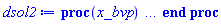 proc (x_bvp) local res, data, solnproc, _ndsol, outpoint, i; option `Copyright (c) 2000 by Waterloo Maple Inc. All rights reserved.`; _EnvDSNumericSaveDigits := Digits; Digits := 15; if _EnvInFsolve = true then outpoint := evalf[_EnvDSNumericSaveDigits](x_bvp) else outpoint := evalf(x_bvp) end if; data := Array(1..4, {(1) = proc (outpoint) local X, Y, YP, yout, errproc, L, V, i; option `Copyright (c) 2000 by Waterloo Maple Inc. All rights reserved.`; X := Vector(254, {(1) = -0.20e-4, (2) = -0.1997555583949048e-4, (3) = -0.19951111334914936e-4, (4) = -0.19926666135834653e-4, (5) = -0.19902219882698234e-4, (6) = -0.19877772202191042e-4, (7) = -0.19853322663805316e-4, (8) = -0.1982887064541092e-4, (9) = -0.1980441589804276e-4, (10) = -0.19779958003049328e-4, (11) = -0.1975549644982277e-4, (12) = -0.1973103088195347e-4, (13) = -0.19706560672583136e-4, (14) = -0.1968208500971934e-4, (15) = -0.19657603187368934e-4, (16) = -0.19633114438835703e-4, (17) = -0.19608617931833187e-4, (18) = -0.19584112763549875e-4, (19) = -0.1955959795565631e-4, (20) = -0.19535072449251156e-4, (21) = -0.19510535099736257e-4, (22) = -0.19485984670158894e-4, (23) = -0.1946141966097613e-4, (24) = -0.19436838676295087e-4, (25) = -0.1941224033047299e-4, (26) = -0.19387622974418894e-4, (27) = -0.19362984840866375e-4, (28) = -0.1933832403843366e-4, (29) = -0.19313638588237244e-4, (30) = -0.19288926560311948e-4, (31) = -0.19264185448466815e-4, (32) = -0.19239412741982305e-4, (33) = -0.19214605833209496e-4, (34) = -0.19189761950349893e-4, (35) = -0.1916487816548027e-4, (36) = -0.19139951266449608e-4, (37) = -0.1911497787591276e-4, (38) = -0.19089954669645626e-4, (39) = -0.1906487794468466e-4, (40) = -0.19039743777087346e-4, (41) = -0.19014548016932582e-4, (42) = -0.18989286277386617e-4, (43) = -0.1896395392310578e-4, (44) = -0.1893854605788994e-4, (45) = -0.1891305751156439e-4, (46) = -0.1888748285092277e-4, (47) = -0.18861816386944085e-4, (48) = -0.1883605207539674e-4, (49) = -0.1881018345218553e-4, (50) = -0.1878420375256419e-4, (51) = -0.18758105839125542e-4, (52) = -0.1873188217878323e-4, (53) = -0.187055248197254e-4, (54) = -0.186790253665351e-4, (55) = -0.18652374953295907e-4, (56) = -0.18625564214476415e-4, (57) = -0.185985831467816e-4, (58) = -0.1857142130840205e-4, (59) = -0.18544067805896434e-4, (60) = -0.18516510937817338e-4, (61) = -0.1848873831325194e-4, (62) = -0.1846073680468061e-4, (63) = -0.1843249253117271e-4, (64) = -0.18403991039641177e-4, (65) = -0.18375216426780214e-4, (66) = -0.18346151730714073e-4, (67) = -0.18316779319998703e-4, (68) = -0.18287080506105633e-4, (69) = -0.18257035254383124e-4, (70) = -0.18226622137159648e-4, (71) = -0.18195818271677356e-4, (72) = -0.1816459919324876e-4, (73) = -0.18132938669420954e-4, (74) = -0.18100808390173536e-4, (75) = -0.18068178442856944e-4, (76) = -0.18035016513812384e-4, (77) = -0.1800128775841441e-4, (78) = -0.1796695499735603e-4, (79) = -0.179319776667401e-4, (80) = -0.1789631143150413e-4, (81) = -0.17859908590290204e-4, (82) = -0.17822717761867702e-4, (83) = -0.17784682757364755e-4, (84) = -0.177457422488983e-4, (85) = -0.17705828948975235e-4, (86) = -0.17664869851268254e-4, (87) = -0.17622784588854062e-4, (88) = -0.17579484628079582e-4, (89) = -0.17534872570842168e-4, (90) = -0.17488840233536545e-4, (91) = -0.1744126719927774e-4, (92) = -0.17392019711249904e-4, (93) = -0.17340948145638364e-4, (94) = -0.17287884494029494e-4, (95) = -0.17232640650675105e-4, (96) = -0.17175003181237453e-4, (97) = -0.1711473246310354e-4, (98) = -0.1705155271298913e-4, (99) = -0.16985150482667974e-4, (100) = -0.16915552152175408e-4, (101) = -0.1684347248703919e-4, (102) = -0.16769545985797448e-4, (103) = -0.1669367560193087e-4, (104) = -0.1661575638847208e-4, (105) = -0.16535674671775946e-4, (106) = -0.16453307057778516e-4, (107) = -0.16368519293163036e-4, (108) = -0.162811649551712e-4, (109) = -0.1619108393826935e-4, (110) = -0.1609810069881071e-4, (111) = -0.16002022206924532e-4, (112) = -0.15902634783114678e-4, (113) = -0.15799701895469672e-4, (114) = -0.15692961319485158e-4, (115) = -0.1558212064485205e-4, (116) = -0.15466852463755317e-4, (117) = -0.1534678856267319e-4, (118) = -0.15221512859646936e-4, (119) = -0.15090552749271843e-4, (120) = -0.14953368405685297e-4, (121) = -0.14809339439662134e-4, (122) = -0.14657748078925166e-4, (123) = -0.14497754470741177e-4, (124) = -0.14328370582918228e-4, (125) = -0.1414842595956508e-4, (126) = -0.13956516943654656e-4, (127) = -0.13750940401573623e-4, (128) = -0.13529602156048564e-4, (129) = -0.13289887609126675e-4, (130) = -0.13028474234239196e-4, (131) = -0.12741051671262764e-4, (132) = -0.12421889212658277e-4, (133) = -0.1206312821326281e-4, (134) = -0.1167507073228491e-4, (135) = -0.11280239361182885e-4, (136) = -0.10885352391596375e-4, (137) = -0.10490465422009866e-4, (138) = -0.10095578452423357e-4, (139) = -0.9700691482836848e-5, (140) = -0.9305804513250339e-5, (141) = -0.891091754366383e-5, (142) = -0.851603057407732e-5, (143) = -0.8121361286033775e-5, (144) = -0.7747528715357796e-5, (145) = -0.7410220884857748e-5, (146) = -0.7108149879667129e-5, (147) = -0.68346669705604175e-5, (148) = -0.6584837821841365e-5, (149) = -0.6354901592159497e-5, (150) = -0.6141926976560457e-5, (151) = -0.5943585365375433e-5, (152) = -0.57579964375909896e-5, (153) = -0.5583620149693454e-5, (154) = -0.5419179370520597e-5, (155) = -0.5263603298245057e-5, (156) = -0.51159832070113684e-5, (157) = -0.4975544089884071e-5, (158) = -0.4841620531776548e-5, (159) = -0.47136353503004474e-5, (160) = -0.4591084692305135e-5, (161) = -0.44735261408757855e-5, (162) = -0.4360569133812578e-5, (163) = -0.4251867176168934e-5, (164) = -0.4147111459311738e-5, (165) = -0.40460255922607044e-5, (166) = -0.3948361221317911e-5, (167) = -0.3853893803632682e-5, (168) = -0.37624203566875285e-5, (169) = -0.3673757102046131e-5, (170) = -0.35877366536033393e-5, (171) = -0.35042061283758536e-5, (172) = -0.34230255211187754e-5, (173) = -0.33440662998998727e-5, (174) = -0.3267210187651821e-5, (175) = -0.31923481010159753e-5, (176) = -0.3119379222656499e-5, (177) = -0.3048210187368497e-5, (178) = -0.2978754141822942e-5, (179) = -0.2910930421696918e-5, (180) = -0.2844664123413602e-5, (181) = -0.2779885376470683e-5, (182) = -0.27165289032752862e-5, (183) = -0.2654533625944602e-5, (184) = -0.25938423142034277e-5, (185) = -0.2534401269345706e-5, (186) = -0.24761600399327104e-5, (187) = -0.2419071165487854e-5, (188) = -0.23630899448464665e-5, (189) = -0.230817411574331e-5, (190) = -0.22542838098332862e-5, (191) = -0.2201381454135659e-5, (192) = -0.2149431500748491e-5, (193) = -0.20984002841638122e-5, (194) = -0.2048255890900541e-5, (195) = -0.19989680402047752e-5, (196) = -0.1950507974712207e-5, (197) = -0.1902848360094094e-5, (198) = -0.1855963192823704e-5, (199) = -0.18098277152436243e-5, (200) = -0.17644182748024498e-5, (201) = -0.17197123305034993e-5, (202) = -0.1675688431872007e-5, (203) = -0.16323260935548402e-5, (204) = -0.15896057383847146e-5, (205) = -0.15475086445715385e-5, (206) = -0.15060168966681376e-5, (207) = -0.14651133399921707e-5, (208) = -0.14247815382168636e-5, (209) = -0.13850057338720698e-5, (210) = -0.13457708115088684e-5, (211) = -0.13070622247413545e-5, (212) = -0.12688660111224273e-5, (213) = -0.12311687922770243e-5, (214) = -0.11939577064164251e-5, (215) = -0.11572203821283307e-5, (216) = -0.11209449138042969e-5, (217) = -0.1085119838583686e-5, (218) = -0.1049734114703517e-5, (219) = -0.10147771011528908e-5, (220) = -0.9802385385392038e-6, (221) = -0.9461085310791251e-6, (222) = -0.9123775042181687e-6, (223) = -0.8790362187264764e-6, (224) = -0.8460757766089473e-6, (225) = -0.8134875807860919e-6, (226) = -0.7812633217010608e-6, (227) = -0.7493949646617607e-6, (228) = -0.717874737870326e-6, (229) = -0.6866951210957676e-6, (230) = -0.6558488349488903e-6, (231) = -0.6253288307215694e-6, (232) = -0.595128280754896e-6, (233) = -0.5652405517128471e-6, (234) = -0.5356592162073461e-6, (235) = -0.5063780598043456e-6, (236) = -0.4773910550157299e-6, (237) = -0.4486923538887159e-6, (238) = -0.4202762809579534e-6, (239) = -0.3921373265393042e-6, (240) = -0.3642701403456686e-6, (241) = -0.33666952540653e-6, (242) = -0.30933043227409595e-6, (243) = -0.28224795349993495e-6, (244) = -0.2554173057127257e-6, (245) = -0.22883383885315034e-6, (246) = -0.20249304282073536e-6, (247) = -0.17639052969337894e-6, (248) = -0.1505220293615789e-6, (249) = -0.12488338535546427e-6, (250) = -0.9947055085453423e-7, (251) = -0.7427958487061682e-7, (252) = -0.4930664859513046e-7, (253) = -0.2454800190225311e-7, (254) = .0}, datatype = float[8], order = C_order); Y := Matrix(254, 2, {(1, 1) = 0.10e-8, (1, 2) = 0.2298341385727659e-1, (2, 1) = 0.14567946026856115e-8, (2, 2) = 0.1573835528860435e-1, (3, 1) = 0.18004978205738135e-8, (3, 2) = 0.12703032592511768e-1, (4, 1) = 0.20877355601669355e-8, (4, 2) = 0.10928596393215083e-1, (5, 1) = 0.23394035506629657e-8, (5, 2) = 0.9729086163102547e-2, (6, 1) = 0.2565992365832432e-8, (6, 2) = 0.884823320506007e-2, (7, 1) = 0.27736586873745245e-8, (7, 2) = 0.8165654332297986e-2, (8, 1) = 0.2966383941667577e-8, (8, 2) = 0.7616335215003341e-2, (9, 1) = 0.3146916088590762e-8, (9, 2) = 0.71616803525671405e-2, (10, 1) = 0.33172491730262623e-8, (10, 2) = 0.6777131776577294e-2, (11, 1) = 0.3478884772563124e-8, (11, 2) = 0.6446219846164662e-2, (12, 1) = 0.36329859944619272e-8, (12, 2) = 0.615743358436385e-2, (13, 1) = 0.3780477842365569e-8, (13, 2) = 0.5902448278236885e-2, (14, 1) = 0.3922110448797713e-8, (14, 2) = 0.5675074490621736e-2, (15, 1) = 0.40585009299151315e-8, (15, 2) = 0.5470603731677299e-2, (16, 1) = 0.4190165027258828e-8, (16, 2) = 0.52853806638920725e-2, (17, 1) = 0.4317539155366158e-8, (17, 2) = 0.5116518189324964e-2, (18, 1) = 0.4440996650537442e-8, (18, 2) = 0.496170142858081e-2, (19, 1) = 0.4560859983382067e-8, (19, 2) = 0.4819049567452974e-2, (20, 1) = 0.4677410097437906e-8, (20, 2) = 0.46870164060860775e-2, (21, 1) = 0.479089366013897e-8, (21, 2) = 0.4564317415369667e-2, (22, 1) = 0.4901528776587301e-8, (22, 2) = 0.444987532838791e-2, (23, 1) = 0.50095102527102995e-8, (23, 2) = 0.4342778260806215e-2, (24, 1) = 0.5115011599062523e-8, (24, 2) = 0.4242249792197988e-2, (25, 1) = 0.52181884841160185e-8, (25, 2) = 0.4147623808160152e-2, (26, 1) = 0.531918232053957e-8, (26, 2) = 0.40583241610752194e-2, (27, 1) = 0.5418121621611186e-8, (27, 2) = 0.397385004404873e-2, (28, 1) = 0.5515123694503206e-8, (28, 2) = 0.38937637289167743e-2, (29, 1) = 0.5610295900745923e-8, (29, 2) = 0.3817680786226299e-2, (30, 1) = 0.57037363420014725e-8, (30, 2) = 0.3745262391380451e-2, (31, 1) = 0.57955372229484154e-8, (31, 2) = 0.36762068965877203e-2, (32, 1) = 0.5885783492099532e-8, (32, 2) = 0.36102461533661957e-2, (33, 1) = 0.5974553954125749e-8, (33, 2) = 0.35471406439929894e-2, (34, 1) = 0.6061922154105673e-8, (34, 2) = 0.34866754936507785e-2, (35, 1) = 0.6147956894278753e-8, (35, 2) = 0.34286573021167937e-2, (36, 1) = 0.6232723142302646e-8, (36, 2) = 0.33729111630552595e-2, (37, 1) = 0.6316282018077501e-8, (37, 2) = 0.33192786738042487e-2, (38, 1) = 0.6398690445802097e-8, (38, 2) = 0.32676164128666117e-2, (39, 1) = 0.6480002919649576e-8, (39, 2) = 0.3217793330252083e-2, (40, 1) = 0.6560271232618455e-8, (40, 2) = 0.31696896772227374e-2, (41, 1) = 0.6639544730871522e-8, (41, 2) = 0.3123195759093697e-2, (42, 1) = 0.6717870558079373e-8, (42, 2) = 0.30782108419891885e-2, (43, 1) = 0.6795293875596635e-8, (43, 2) = 0.30346421999563307e-2, (44, 1) = 0.6871858061783787e-8, (44, 2) = 0.29924042814642583e-2, (45, 1) = 0.6947604893112327e-8, (45, 2) = 0.2951417977948471e-2, (46, 1) = 0.7022574636936266e-8, (46, 2) = 0.2911610017978111e-2, (47, 1) = 0.70968061443537495e-8, (47, 2) = 0.28729124254003144e-2, (48, 1) = 0.7170337235145835e-8, (48, 2) = 0.2835261885352947e-2, (49, 1) = 0.7243204953001252e-8, (49, 2) = 0.2798599239534888e-2, (50, 1) = 0.7315445290815212e-8, (50, 2) = 0.2762869291421182e-2, (51, 1) = 0.7387093456187012e-8, (51, 2) = 0.2728020369376432e-2, (52, 1) = 0.7458183982974901e-8, (52, 2) = 0.2694004004637045e-2, (53, 1) = 0.7528750832650634e-8, (53, 2) = 0.26607746441125583e-2, (54, 1) = 0.7598827491080942e-8, (54, 2) = 0.26282893915657636e-2, (55, 1) = 0.7668447061573219e-8, (55, 2) = 0.25965077737082694e-2, (56, 1) = 0.7737642354974319e-8, (56, 2) = 0.25653915282002e-2, (57, 1) = 0.7806446247740725e-8, (57, 2) = 0.2534904292084672e-2, (58, 1) = 0.7874891167427716e-8, (58, 2) = 0.2505011695076401e-2, (59, 1) = 0.794300913769922e-8, (59, 2) = 0.24756812055878852e-2, (60, 1) = 0.8010832658084313e-8, (60, 2) = 0.24468816374537085e-2, (61, 1) = 0.8078394372001828e-8, (61, 2) = 0.2418583200680396e-2, (62, 1) = 0.8145727150768931e-8, (62, 2) = 0.2390757377147661e-2, (63, 1) = 0.8212864097270235e-8, (63, 2) = 0.23633768384769224e-2, (64, 1) = 0.8279838083492789e-8, (64, 2) = 0.23364155565565713e-2, (65, 1) = 0.8346683763142763e-8, (65, 2) = 0.23098479281175193e-2, (66, 1) = 0.841343654487975e-8, (66, 2) = 0.22836491499988254e-2, (67, 1) = 0.848013163509918e-8, (67, 2) = 0.22577955396727296e-2, (68, 1) = 0.8546804873972146e-8, (68, 2) = 0.2232264149887995e-2, (69, 1) = 0.8613493293702488e-8, (69, 2) = 0.22070325152596343e-2, (70, 1) = 0.8680235104997904e-8, (70, 2) = 0.21820786290419375e-2, (71, 1) = 0.8747069710037969e-8, (71, 2) = 0.21573809115361343e-2, (72, 1) = 0.8814037844937162e-8, (72, 2) = 0.21329181333887173e-2, (73, 1) = 0.888118182834826e-8, (73, 2) = 0.21086693057079634e-2, (74, 1) = 0.8948546041783772e-8, (74, 2) = 0.2084613494951131e-2, (75, 1) = 0.9016175748505544e-8, (75, 2) = 0.20607302332068963e-2, (76, 1) = 0.9084118574008101e-8, (76, 2) = 0.20369989767300705e-2, (77, 1) = 0.9152424526174868e-8, (77, 2) = 0.2013399100867579e-2, (78, 1) = 0.9221145347414802e-8, (78, 2) = 0.1989910121930248e-2, (79, 1) = 0.9290336343798014e-8, (79, 2) = 0.19665110712104544e-2, (80, 1) = 0.9360056775927968e-8, (80, 2) = 0.19431803863019493e-2, (81, 1) = 0.9430368674063814e-8, (81, 2) = 0.19198963275342772e-2, (82, 1) = 0.9501337068890076e-8, (82, 2) = 0.18966369063413541e-2, (83, 1) = 0.9573031698725463e-8, (83, 2) = 0.18733793403444385e-2, (84, 1) = 0.9645527079441373e-8, (84, 2) = 0.1850100063110696e-2, (85, 1) = 0.9718903413321924e-8, (85, 2) = 0.18267744664134755e-2, (86, 1) = 0.9793245457853713e-8, (86, 2) = 0.18033772947710467e-2, (87, 1) = 0.9868644764945022e-8, (87, 2) = 0.1779881969235798e-2, (88, 1) = 0.9945200203377976e-8, (88, 2) = 0.17562604748727329e-2, (89, 1) = 0.10023018155860388e-7, (89, 2) = 0.17324833500809691e-2, (90, 1) = 0.10102214677420595e-7, (90, 2) = 0.17085190812859536e-2, (91, 1) = 0.10182916543046793e-7, (91, 2) = 0.1684333857771364e-2, (92, 1) = 0.10265261470124204e-7, (92, 2) = 0.16598915769141672e-2, (93, 1) = 0.10349400439911292e-7, (93, 2) = 0.16351532254232676e-2, (94, 1) = 0.10435499551154216e-7, (94, 2) = 0.16100764186662974e-2, (95, 1) = 0.10523740118626634e-7, (95, 2) = 0.1584615453848199e-2, (96, 1) = 0.10614323867603927e-7, (96, 2) = 0.15587198893753829e-2, (97, 1) = 0.10707470452886086e-7, (97, 2) = 0.153233533877663e-2, (98, 1) = 0.1080342835077804e-7, (98, 2) = 0.15054004485154687e-2, (99, 1) = 0.10902471350747792e-7, (99, 2) = 0.14778479770856628e-2, (100, 1) = 0.11004345005486301e-7, (100, 2) = 0.14497567654170338e-2, (101, 1) = 0.11107818664134068e-7, (101, 2) = 0.14214671789306171e-2, (102, 1) = 0.11211855070514045e-7, (102, 2) = 0.1393254634421308e-2, (103, 1) = 0.11316488727241867e-7, (103, 2) = 0.1365097520092155e-2, (104, 1) = 0.1142175528332471e-7, (104, 2) = 0.1336973627398285e-2, (105, 1) = 0.1152769153740945e-7, (105, 2) = 0.13088600390078592e-2, (106, 1) = 0.11634335502526499e-7, (106, 2) = 0.12807329852451638e-2, (107, 1) = 0.11741726466708524e-7, (107, 2) = 0.12525676837109388e-2, (108, 1) = 0.1184990504716653e-7, (108, 2) = 0.12243381586449025e-2, (109, 1) = 0.1195891323462872e-7, (109, 2) = 0.11960170359293573e-2, (110, 1) = 0.12068794423208206e-7, (110, 2) = 0.1167575308738614e-2, (111, 1) = 0.12179593422896043e-7, (111, 2) = 0.11389820668259527e-2, (112, 1) = 0.12291357293026373e-7, (112, 2) = 0.11102039639844994e-2, (113, 1) = 0.12404134505358108e-7, (113, 2) = 0.1081205053010722e-2, (114, 1) = 0.12517974283759422e-7, (114, 2) = 0.10519464930911545e-2, (115, 1) = 0.12632926995088737e-7, (115, 2) = 0.10223858871422384e-2, (116, 1) = 0.12749043878473124e-7, (116, 2) = 0.9924766624685322e-3, (117, 1) = 0.12866376633777057e-7, (117, 2) = 0.9621673241193997e-3, (118, 1) = 0.129849768140402e-7, (118, 2) = 0.9314005471545877e-3, (119, 1) = 0.13104894942382364e-7, (119, 2) = 0.9001120635561899e-3, (120, 1) = 0.1322617924096631e-7, (120, 2) = 0.8682292844041711e-3, (121, 1) = 0.13348873809071096e-7, (121, 2) = 0.8356695771931152e-3, (122, 1) = 0.13473016019185729e-7, (122, 2) = 0.8023380866019888e-3, (123, 1) = 0.13598635284967396e-7, (123, 2) = 0.7681242575995024e-3, (124, 1) = 0.13725745950616556e-7, (124, 2) = 0.7328986327669593e-3, (125, 1) = 0.1385433774815923e-7, (125, 2) = 0.6965085207998341e-3, (126, 1) = 0.13984366019363056e-7, (126, 2) = 0.6587710852401623e-3, (127, 1) = 0.1411573475006889e-7, (127, 2) = 0.6194644707928983e-3, (128, 1) = 0.14248270717276398e-7, (128, 2) = 0.5783154272901063e-3, (129, 1) = 0.14381683259206543e-7, (129, 2) = 0.5349816298384503e-3, (130, 1) = 0.14515500046587492e-7, (130, 2) = 0.4890257245497461e-3, (131, 1) = 0.14648961372848189e-7, (131, 2) = 0.4398759938678374e-3, (132, 1) = 0.14780839685149498e-7, (132, 2) = 0.3867644658136081e-3, (133, 1) = 0.14909121219252047e-7, (133, 2) = 0.32862325296549735e-3, (134, 1) = 0.15024694174320968e-7, (134, 2) = 0.26726235027047505e-3, (135, 1) = 0.1511811006473512e-7, (135, 2) = 0.20612103759100033e-3, (136, 1) = 0.15187597379654114e-7, (136, 2) = 0.14595216751875904e-3, (137, 1) = 0.15233468991583668e-7, (137, 2) = 0.8646536047837619e-4, (138, 1) = 0.15255937974873275e-7, (138, 2) = 0.27377762062345443e-4, (139, 1) = 0.15255107762045722e-7, (139, 2) = -0.31584179276636594e-4, (140, 1) = 0.1523097454221572e-7, (140, 2) = -0.9069111575705341e-4, (141, 1) = 0.15183427173144e-7, (141, 2) = -0.1502170463465753e-3, (142, 1) = 0.15112244602149275e-7, (142, 2) = -0.21044574468573874e-3, (143, 1) = 0.15017149790197896e-7, (143, 2) = -0.27164363730686875e-3, (144, 1) = 0.14904579565968193e-7, (144, 2) = -0.33082849456846406e-3, (145, 1) = 0.1478380486008047e-7, (145, 2) = -0.3855036852095386e-3, (146, 1) = 0.1465980563981383e-7, (146, 2) = -0.4357016252541656e-3, (147, 1) = 0.14534300596137645e-7, (147, 2) = -0.48232618278969163e-3, (148, 1) = 0.144083647961328e-7, (148, 2) = -0.5260394555665787e-3, (149, 1) = 0.14282681706867418e-7, (149, 2) = -0.5673410377519888e-3, (150, 1) = 0.14157688420740184e-7, (150, 2) = -0.6066173797650992e-3, (151, 1) = 0.14033662843023657e-7, (151, 2) = -0.6441737768530137e-3, (152, 1) = 0.13910777834868024e-7, (152, 2) = -0.6802558237029099e-3, (153, 1) = 0.13789135798817615e-7, (153, 2) = -0.71506423432314e-3, (154, 1) = 0.13668791307638129e-7, (154, 2) = -0.7487653420700766e-3, (155, 1) = 0.13549766209217896e-7, (155, 2) = -0.7814987071219276e-3, (156, 1) = 0.13432058171643777e-7, (156, 2) = -0.8133831974855389e-3, (157, 1) = 0.13315650424817553e-7, (157, 2) = -0.844520476041853e-3, (158, 1) = 0.13200517265017761e-7, (158, 2) = -0.8749980956430804e-3, (159, 1) = 0.13086625745706783e-7, (159, 2) = -0.9048924788176349e-3, (160, 1) = 0.12973938192755596e-7, (160, 2) = -0.9342708545636014e-3, (161, 1) = 0.12862413992975763e-7, (161, 2) = -0.9631927984042451e-3, (162, 1) = 0.12752010868915697e-7, (162, 2) = -0.99171146955638e-3, (163, 1) = 0.1264268578704237e-7, (163, 2) = -0.10198746142567627e-2, (164, 1) = 0.12534395602259313e-7, (164, 2) = -0.10477253866637206e-2, (165, 1) = 0.12427097510799605e-7, (165, 2) = -0.1075303026277107e-2, (166, 1) = 0.1232074936405913e-7, (166, 2) = -0.1102643421245115e-2, (167, 1) = 0.1221530924724906e-7, (167, 2) = -0.11297797434622445e-2, (168, 1) = 0.12110736508306009e-7, (168, 2) = -0.11567426185041052e-2, (169, 1) = 0.1200699218294596e-7, (169, 2) = -0.11835603755400075e-2, (170, 1) = 0.11904038398432773e-7, (170, 2) = -0.12102595005522234e-2, (171, 1) = 0.11801838397085447e-7, (171, 2) = -0.12368648826352334e-2, (172, 1) = 0.11700356536633105e-7, (172, 2) = -0.12634000276002806e-2, (173, 1) = 0.11599558273827269e-7, (173, 2) = -0.1289887244383157e-2, (174, 1) = 0.11499410136097172e-7, (174, 2) = -0.1316347808741855e-2, (175, 1) = 0.11399879684846454e-7, (175, 2) = -0.13428021079234364e-2, (176, 1) = 0.1130093547286879e-7, (176, 2) = -0.13692697693983655e-2, (177, 1) = 0.1120254699778596e-7, (177, 2) = -0.13957697762227886e-2, (178, 1) = 0.11104684334633368e-7, (178, 2) = -0.14223206578535782e-2, (179, 1) = 0.1100731850442372e-7, (179, 2) = -0.14489404732227584e-2, (180, 1) = 0.10910421629215801e-7, (180, 2) = -0.1475646839664794e-2, (181, 1) = 0.10813966564504707e-7, (181, 2) = -0.15024570979646126e-2, (182, 1) = 0.1071792685165936e-7, (182, 2) = -0.1529388386083699e-2, (183, 1) = 0.10622276670790194e-7, (183, 2) = -0.15564577083953036e-2, (184, 1) = 0.10526990794280447e-7, (184, 2) = -0.15836820012662715e-2, (185, 1) = 0.10432044541128477e-7, (185, 2) = -0.16110781957291026e-2, (186, 1) = 0.10337413732186367e-7, (186, 2) = -0.16386632779104811e-2, (187, 1) = 0.1024307464631955e-7, (187, 2) = -0.16664543478241047e-2, (188, 1) = 0.10149003977295863e-7, (188, 2) = -0.16944686771406122e-2, (189, 1) = 0.10055178600792337e-7, (189, 2) = -0.1722723824177285e-2, (190, 1) = 0.9961575771428451e-8, (190, 2) = -0.17512376213718547e-2, (191, 1) = 0.9868173218825092e-8, (191, 2) = -0.17800281898333217e-2, (192, 1) = 0.977494891859556e-8, (192, 2) = -0.18091140537892752e-2, (193, 1) = 0.9681881053466118e-8, (193, 2) = -0.18385142002122518e-2, (194, 1) = 0.9588947974666413e-8, (194, 2) = -0.18682481402874228e-2, (195, 1) = 0.949612816346982e-8, (195, 2) = -0.18983359731961503e-2, (196, 1) = 0.9403400192753048e-8, (196, 2) = -0.19287984527082591e-2, (197, 1) = 0.931074268843518e-8, (197, 2) = -0.195965705710087e-2, (198, 1) = 0.9218134290657174e-8, (198, 2) = -0.19909340629505425e-2, (199, 1) = 0.9125553614447427e-8, (199, 2) = -0.20226526234217723e-2, (200, 1) = 0.9032979081382282e-8, (200, 2) = -0.2054836896638508e-2, (201, 1) = 0.8940389032902514e-8, (201, 2) = -0.208751208354674e-2, (202, 1) = 0.8847761787903135e-8, (202, 2) = -0.21207044873902715e-2, (203, 1) = 0.8755075472852191e-8, (203, 2) = -0.21544416601434807e-2, (204, 1) = 0.8662307977760353e-8, (204, 2) = -0.21887525140179736e-2, (205, 1) = 0.8569436910446703e-8, (205, 2) = -0.2223667442399241e-2, (206, 1) = 0.847643954883572e-8, (206, 2) = -0.22592184513937773e-2, (207, 1) = 0.8383292790995026e-8, (207, 2) = -0.22954393033160917e-2, (208, 1) = 0.8289973102594707e-8, (208, 2) = -0.2332365673618123e-2, (209, 1) = 0.8196456461439486e-8, (209, 2) = -0.2370035322963767e-2, (210, 1) = 0.810271829865654e-8, (210, 2) = -0.24084882863985324e-2, (211, 1) = 0.800873334168517e-8, (211, 2) = -0.24477671216635156e-2, (212, 1) = 0.7914475656616951e-8, (212, 2) = -0.24879170964297492e-2, (213, 1) = 0.7819918654229578e-8, (213, 2) = -0.25289864090042072e-2, (214, 1) = 0.7725034919505641e-8, (214, 2) = -0.2571026509526787e-2, (215, 1) = 0.7629796128686125e-8, (215, 2) = -0.26140924150950184e-2, (216, 1) = 0.7534172959449122e-8, (216, 2) = -0.26582430613706237e-2, (217, 1) = 0.7438134993329017e-8, (217, 2) = -0.27035416958986268e-2, (218, 1) = 0.7341650609367059e-8, (218, 2) = -0.27500563192440607e-2, (219, 1) = 0.7244686867838765e-8, (219, 2) = -0.2797860181096237e-2, (220, 1) = 0.7147209382732715e-8, (220, 2) = -0.2847032339743755e-2, (221, 1) = 0.7049182181448016e-8, (221, 2) = -0.28976582948357877e-2, (222, 1) = 0.6950567474964814e-8, (222, 2) = -0.2949830745324139e-2, (223, 1) = 0.6851325569914795e-8, (223, 2) = -0.300365036546099e-2, (224, 1) = 0.6751414743203234e-8, (224, 2) = -0.30592267004795693e-2, (225, 1) = 0.66507909554283445e-8, (225, 2) = -0.31166792726485463e-2, (226, 1) = 0.6549407613645765e-8, (226, 2) = -0.31761388090391315e-2, (227, 1) = 0.644721530518301e-8, (227, 2) = -0.32377486581095898e-2, (228, 1) = 0.6344161497911425e-8, (228, 2) = -0.3301666430534968e-2, (229, 1) = 0.6240190201507649e-8, (229, 2) = -0.33680659076056637e-2, (230, 1) = 0.6135241583162026e-8, (230, 2) = -0.34371392704712262e-2, (231, 1) = 0.6029251529865321e-8, (231, 2) = -0.3509099716133523e-2, (232, 1) = 0.5922151147756811e-8, (232, 2) = -0.35841845422266913e-2, (233, 1) = 0.581386612253059e-8, (233, 2) = -0.3662658850868304e-2, (234, 1) = 0.5704316124366692e-8, (234, 2) = -0.37448198622769854e-2, (235, 1) = 0.5593414096796764e-8, (235, 2) = -0.3831002092776863e-2, (236, 1) = 0.5481065295045298e-8, (236, 2) = -0.3921583700767922e-2, (237, 1) = 0.5367166233451374e-8, (237, 2) = -0.40169941396284645e-2, (238, 1) = 0.5251603443990707e-8, (238, 2) = -0.41177235181796374e-2, (239, 1) = 0.5134252002611399e-8, (239, 2) = -0.4224334138484984e-2, (240, 1) = 0.5014973767881983e-8, (240, 2) = -0.43374748365493975e-2, (241, 1) = 0.4893615260077586e-8, (241, 2) = -0.4457898968560128e-2, (242, 1) = 0.4770005086620264e-8, (242, 2) = -0.4586487191941079e-2, (243, 1) = 0.4643950789265324e-8, (243, 2) = -0.4724276630077884e-2, (244, 1) = 0.4515234884217776e-8, (244, 2) = -0.4872498722960875e-2, (245, 1) = 0.43836100527346545e-8, (245, 2) = -0.5032628741040977e-2, (246, 1) = 0.4248793042357659e-8, (246, 2) = -0.5206451689012156e-2, (247, 1) = 0.4110456719520931e-8, (247, 2) = -0.5396151592611579e-2, (248, 1) = 0.3968219821726614e-8, (248, 2) = -0.5604434310319871e-2, (249, 1) = 0.3821633423300782e-8, (249, 2) = -0.5834699989599912e-2, (250, 1) = 0.36701627277444936e-8, (250, 2) = -0.6091290785883624e-2, (251, 1) = 0.3513162050219592e-8, (251, 2) = -0.6379856042157285e-2, (252, 1) = 0.334983959423886e-8, (252, 2) = -0.67079070237242595e-2, (253, 1) = 0.3179206424196301e-8, (253, 2) = -0.7085689727151512e-2, (254, 1) = 0.30e-8, (254, 2) = -0.75276166293895535e-2}, datatype = float[8], order = C_order); YP := Matrix(254, 2, {(1, 1) = 0.2298341385727659e-1, (1, 2) = -530515.6743999998, (2, 1) = 0.1573835528860435e-1, (2, 2) = -171594.16331305107, (3, 1) = 0.12703032592511768e-1, (3, 2) = -90890.59517754875, (4, 1) = 0.10928596393215083e-1, (4, 2) = -58300.13333759456, (5, 1) = 0.9729086163102547e-2, (5, 2) = -41436.19304178875, (6, 1) = 0.884823320506007e-2, (6, 2) = -31399.9149598244, (7, 1) = 0.8165654332297986e-2, (7, 2) = -24861.926009723047, (8, 1) = 0.7616335215003341e-2, (8, 2) = -20324.085458742004, (9, 1) = 0.71616803525671405e-2, (9, 2) = -17023.030742946343, (10, 1) = 0.6777131776577294e-2, (10, 2) = -14533.06998724541, (11, 1) = 0.6446219846164662e-2, (11, 2) = -12600.007220211042, (12, 1) = 0.615743358436385e-2, (12, 2) = -11063.665483613753, (13, 1) = 0.5902448278236885e-2, (13, 2) = -9818.596160201016, (14, 1) = 0.5675074490621736e-2, (14, 2) = -8792.842898646231, (15, 1) = 0.5470603731677299e-2, (15, 2) = -7935.807192406805, (16, 1) = 0.52853806638920725e-2, (16, 2) = -7210.974511896616, (17, 1) = 0.5116518189324964e-2, (17, 2) = -6591.401665317521, (18, 1) = 0.496170142858081e-2, (18, 2) = -6056.818849120487, (19, 1) = 0.4819049567452974e-2, (19, 2) = -5591.714554860095, (20, 1) = 0.46870164060860775e-2, (20, 2) = -5184.037792584941, (21, 1) = 0.4564317415369667e-2, (21, 2) = -4824.29888119685, (22, 1) = 0.444987532838791e-2, (22, 2) = -4504.933922534415, (23, 1) = 0.4342778260806215e-2, (23, 2) = -4219.8458146149715, (24, 1) = 0.4242249792197988e-2, (24, 2) = -3964.074628539073, (25, 1) = 0.4147623808160152e-2, (25, 2) = -3733.547699620006, (26, 1) = 0.40583241610752194e-2, (26, 2) = -3524.8907560137, (27, 1) = 0.397385004404873e-2, (27, 2) = -3335.288030473469, (28, 1) = 0.38937637289167743e-2, (28, 2) = -3162.3732278468174, (29, 1) = 0.3817680786226299e-2, (29, 2) = -3004.1450522635046, (30, 1) = 0.3745262391380451e-2, (30, 2) = -2858.9014255369316, (31, 1) = 0.36762068965877203e-2, (31, 2) = -2725.1832737223212, (32, 1) = 0.36102461533661957e-2, (32, 2) = -2601.7362798977683, (33, 1) = 0.35471406439929894e-2, (33, 2) = -2487.476387122275, (34, 1) = 0.34866754936507785e-2, (34, 2) = -2381.462095651532, (35, 1) = 0.34286573021167937e-2, (35, 2) = -2282.8722386043128, (36, 1) = 0.33729111630552595e-2, (36, 2) = -2190.987253825162, (37, 1) = 0.33192786738042487e-2, (37, 2) = -2105.174650569499, (38, 1) = 0.32676164128666117e-2, (38, 2) = -2024.8771533914826, (39, 1) = 0.3217793330252083e-2, (39, 2) = -1949.6007767135898, (40, 1) = 0.31696896772227374e-2, (40, 2) = -1878.9067197547795, (41, 1) = 0.3123195759093697e-2, (41, 2) = -1812.404014735425, (42, 1) = 0.30782108419891885e-2, (42, 2) = -1749.743291720953, (43, 1) = 0.30346421999563307e-2, (43, 2) = -1690.6114817921984, (44, 1) = 0.29924042814642583e-2, (44, 2) = -1634.7272991864447, (45, 1) = 0.2951417977948471e-2, (45, 2) = -1581.8373731922525, (46, 1) = 0.2911610017978111e-2, (46, 2) = -1531.7129717101006, (47, 1) = 0.28729124254003144e-2, (47, 2) = -1484.147162100555, (48, 1) = 0.2835261885352947e-2, (48, 2) = -1438.9521682596592, (49, 1) = 0.2798599239534888e-2, (49, 2) = -1395.9571620620975, (50, 1) = 0.2762869291421182e-2, (50, 2) = -1355.0066370720397, (51, 1) = 0.2728020369376432e-2, (51, 2) = -1315.9586721157436, (52, 1) = 0.2694004004637045e-2, (52, 2) = -1278.6834956530977, (53, 1) = 0.26607746441125583e-2, (53, 2) = -1243.0622279434215, (54, 1) = 0.26282893915657636e-2, (54, 2) = -1208.9857738398139, (55, 1) = 0.25965077737082694e-2, (55, 2) = -1176.3538457325012, (56, 1) = 0.25653915282002e-2, (56, 2) = -1145.0740992535123, (57, 1) = 0.2534904292084672e-2, (57, 2) = -1115.0612511567156, (58, 1) = 0.2505011695076401e-2, (58, 2) = -1086.2366668369136, (59, 1) = 0.24756812055878852e-2, (59, 2) = -1058.5277449703133, (60, 1) = 0.24468816374537085e-2, (60, 2) = -1031.8670448884673, (61, 1) = 0.2418583200680396e-2, (61, 2) = -1006.1919882611702, (62, 1) = 0.2390757377147661e-2, (62, 2) = -981.4444265684548, (63, 1) = 0.23633768384769224e-2, (63, 2) = -957.570281339548, (64, 1) = 0.23364155565565713e-2, (64, 2) = -934.5193764409045, (65, 1) = 0.23098479281175193e-2, (65, 2) = -912.2444593553718, (66, 1) = 0.22836491499988254e-2, (66, 2) = -890.7013421743459, (67, 1) = 0.22577955396727296e-2, (67, 2) = -869.8489749324217, (68, 1) = 0.2232264149887995e-2, (68, 2) = -849.6489489379491, (69, 1) = 0.22070325152596343e-2, (69, 2) = -830.0651488871974, (70, 1) = 0.21820786290419375e-2, (70, 2) = -811.0636107366364, (71, 1) = 0.21573809115361343e-2, (71, 2) = -792.6123834884157, (72, 1) = 0.21329181333887173e-2, (72, 2) = -774.6813683089018, (73, 1) = 0.21086693057079634e-2, (73, 2) = -757.2421470859533, (74, 1) = 0.2084613494951131e-2, (74, 2) = -740.2677732648815, (75, 1) = 0.20607302332068963e-2, (75, 2) = -723.7329908142663, (76, 1) = 0.20369989767300705e-2, (76, 2) = -707.6137852088812, (77, 1) = 0.2013399100867579e-2, (77, 2) = -691.8873351785506, (78, 1) = 0.1989910121930248e-2, (78, 2) = -676.5321150674328, (79, 1) = 0.19665110712104544e-2, (79, 2) = -661.5274453961533, (80, 1) = 0.19431803863019493e-2, (80, 2) = -646.8534150381203, (81, 1) = 0.19198963275342772e-2, (81, 2) = -632.4911338389774, (82, 1) = 0.18966369063413541e-2, (82, 2) = -618.4226648170585, (83, 1) = 0.18733793403444385e-2, (83, 2) = -604.6306860794494, (84, 1) = 0.1850100063110696e-2, (84, 2) = -591.0985123400467, (85, 1) = 0.18267744664134755e-2, (85, 2) = -577.8099662292922, (86, 1) = 0.18033772947710467e-2, (86, 2) = -564.7496291439128, (87, 1) = 0.1779881969235798e-2, (87, 2) = -551.9024870252141, (88, 1) = 0.17562604748727329e-2, (88, 2) = -539.2539224710416, (89, 1) = 0.17324833500809691e-2, (89, 2) = -526.7897684981695, (90, 1) = 0.17085190812859536e-2, (90, 2) = -514.4960627271333, (91, 1) = 0.1684333857771364e-2, (91, 2) = -502.35902248556636, (92, 1) = 0.16598915769141672e-2, (92, 2) = -490.3651595041759, (93, 1) = 0.16351532254232676e-2, (93, 2) = -478.50110064990224, (94, 1) = 0.16100764186662974e-2, (94, 2) = -466.75352584139927, (95, 1) = 0.1584615453848199e-2, (95, 2) = -455.10937226062885, (96, 1) = 0.15587198893753829e-2, (96, 2) = -443.5553899245066, (97, 1) = 0.153233533877663e-2, (97, 2) = -432.0787489063944, (98, 1) = 0.15054004485154687e-2, (98, 2) = -420.66600451406407, (99, 1) = 0.14778479770856628e-2, (99, 2) = -409.30394434857567, (100, 1) = 0.14497567654170338e-2, (100, 2) = -398.04001369970166, (101, 1) = 0.14214671789306171e-2, (101, 2) = -387.0182804771014, (102, 1) = 0.1393254634421308e-2, (102, 2) = -376.3430250909454, (103, 1) = 0.1365097520092155e-2, (103, 2) = -365.99880137484996, (104, 1) = 0.1336973627398285e-2, (104, 2) = -355.97100368172573, (105, 1) = 0.13088600390078592e-2, (105, 2) = -346.2458189977083, (106, 1) = 0.12807329852451638e-2, (106, 2) = -336.81017678439594, (107, 1) = 0.12525676837109388e-2, (107, 2) = -327.65170316961934, (108, 1) = 0.12243381586449025e-2, (108, 2) = -318.7586792268414, (109, 1) = 0.11960170359293573e-2, (109, 2) = -310.12000316124664, (110, 1) = 0.1167575308738614e-2, (110, 2) = -301.725156286943, (111, 1) = 0.11389820668259527e-2, (111, 2) = -293.56417250787945, (112, 1) = 0.11102039639844994e-2, (112, 2) = -285.6275523580735, (113, 1) = 0.1081205053010722e-2, (113, 2) = -277.90630332684896, (114, 1) = 0.10519464930911545e-2, (114, 2) = -270.39195690231065, (115, 1) = 0.10223858871422384e-2, (115, 2) = -263.0765120852201, (116, 1) = 0.9924766624685322e-3, (116, 2) = -255.95242611194328, (117, 1) = 0.9621673241193997e-3, (117, 2) = -249.01261129801765, (118, 1) = 0.9314005471545877e-3, (118, 2) = -242.25043934867605, (119, 1) = 0.9001120635561899e-3, (119, 2) = -235.65975514413213, (120, 1) = 0.8682292844041711e-3, (120, 2) = -229.23490279985924, (121, 1) = 0.8356695771931152e-3, (121, 2) = -222.97076807416047, (122, 1) = 0.8023380866019888e-3, (122, 2) = -216.86284270333704, (123, 1) = 0.7681242575995024e-3, (123, 2) = -210.90720282219445, (124, 1) = 0.7328986327669593e-3, (124, 2) = -205.10074572189257, (125, 1) = 0.6965085207998341e-3, (125, 2) = -199.4414694585205, (126, 1) = 0.6587710852401623e-3, (126, 2) = -193.92868485362956, (127, 1) = 0.6194644707928983e-3, (127, 2) = -188.56344643230508, (128, 1) = 0.5783154272901063e-3, (128, 2) = -183.34920430370204, (129, 1) = 0.5349816298384503e-3, (129, 2) = -178.29281224052255, (130, 1) = 0.4890257245497461e-3, (130, 2) = -173.40613116151647, (131, 1) = 0.4398759938678374e-3, (131, 2) = -168.708667120205, (132, 1) = 0.3867644658136081e-3, (132, 2) = -164.23209228774533, (133, 1) = 0.32862325296549735e-3, (133, 2) = -160.0282682480807, (134, 1) = 0.26726235027047505e-3, (134, 2) = -156.3628751359167, (135, 1) = 0.20612103759100033e-3, (135, 2) = -153.48156221425307, (136, 1) = 0.14595216751875904e-3, (136, 2) = -151.38404625947913, (137, 1) = 0.8646536047837619e-4, (137, 2) = -150.02028291701959, (138, 1) = 0.27377762062345443e-4, (138, 2) = -149.3582531389017, (139, 1) = -0.31584179276636594e-4, (139, 2) = -149.38264529677457, (140, 1) = -0.9069111575705341e-4, (140, 2) = -150.09402085915227, (141, 1) = -0.1502170463465753e-3, (141, 2) = -151.50884478029374, (142, 1) = -0.21044574468573874e-3, (142, 2) = -153.66038359365842, (143, 1) = -0.27164363730686875e-3, (143, 2) = -156.59871013027987, (144, 1) = -0.33082849456846406e-3, (144, 2) = -160.17463482381407, (145, 1) = -0.3855036852095386e-3, (145, 2) = -164.13327067141395, (146, 1) = -0.4357016252541656e-3, (146, 2) = -168.3344675404684, (147, 1) = -0.48232618278969163e-3, (147, 2) = -172.7339405486545, (148, 1) = -0.5260394555665787e-3, (148, 2) = -177.3039466446427, (149, 1) = -0.5673410377519888e-3, (149, 2) = -182.0269050781082, (150, 1) = -0.6066173797650992e-3, (150, 2) = -186.8917557047956, (151, 1) = -0.6441737768530137e-3, (151, 2) = -191.89178232480367, (152, 1) = -0.6802558237029099e-3, (152, 2) = -197.0232616144622, (153, 1) = -0.71506423432314e-3, (153, 2) = -202.2845977908993, (154, 1) = -0.7487653420700766e-3, (154, 2) = -207.67575352361183, (155, 1) = -0.7814987071219276e-3, (155, 2) = -213.19786756384644, (156, 1) = -0.8133831974855389e-3, (156, 2) = -218.8530769369912, (157, 1) = -0.844520476041853e-3, (157, 2) = -224.64421504048886, (158, 1) = -0.8749980956430804e-3, (158, 2) = -230.57464684309306, (159, 1) = -0.9048924788176349e-3, (159, 2) = -236.64826239614504, (160, 1) = -0.9342708545636014e-3, (160, 2) = -242.8694130190161, (161, 1) = -0.9631927984042451e-3, (161, 2) = -249.24286738884933, (162, 1) = -0.99171146955638e-3, (162, 2) = -255.77378224609487, (163, 1) = -0.10198746142567627e-2, (163, 2) = -262.46768404789765, (164, 1) = -0.10477253866637206e-2, (164, 2) = -269.3304589927169, (165, 1) = -0.1075303026277107e-2, (165, 2) = -276.3683496426163, (166, 1) = -0.1102643421245115e-2, (166, 2) = -283.58795681638827, (167, 1) = -0.11297797434622445e-2, (167, 2) = -290.996291116735, (168, 1) = -0.11567426185041052e-2, (168, 2) = -298.6007248645888, (169, 1) = -0.11835603755400075e-2, (169, 2) = -306.4089763270463, (170, 1) = -0.12102595005522234e-2, (170, 2) = -314.429168830032, (171, 1) = -0.12368648826352334e-2, (171, 2) = -322.6698491913029, (172, 1) = -0.12634000276002806e-2, (172, 2) = -331.14000881389654, (173, 1) = -0.1289887244383157e-2, (173, 2) = -339.8491073793217, (174, 1) = -0.1316347808741855e-2, (174, 2) = -348.8070991384582, (175, 1) = -0.13428021079234364e-2, (175, 2) = -358.0244618454401, (176, 1) = -0.13692697693983655e-2, (176, 2) = -367.5122284432818, (177, 1) = -0.13957697762227886e-2, (177, 2) = -377.28202164346305, (178, 1) = -0.14223206578535782e-2, (178, 2) = -387.3461248899963, (179, 1) = -0.14489404732227584e-2, (179, 2) = -397.71748382709416, (180, 1) = -0.1475646839664794e-2, (180, 2) = -408.4097261027579, (181, 1) = -0.15024570979646126e-2, (181, 2) = -419.4372405857779, (182, 1) = -0.1529388386083699e-2, (182, 2) = -430.8152294560065, (183, 1) = -0.15564577083953036e-2, (183, 2) = -442.55976474290463, (184, 1) = -0.15836820012662715e-2, (184, 2) = -454.68784971254763, (185, 1) = -0.16110781957291026e-2, (185, 2) = -467.2174855527925, (186, 1) = -0.16386632779104811e-2, (186, 2) = -480.1677438603644, (187, 1) = -0.16664543478241047e-2, (187, 2) = -493.55884549552485, (188, 1) = -0.16944686771406122e-2, (188, 2) = -507.41224646451286, (189, 1) = -0.1722723824177285e-2, (189, 2) = -521.7507612145357, (190, 1) = -0.17512376213718547e-2, (190, 2) = -536.5986318631817, (191, 1) = -0.17800281898333217e-2, (191, 2) = -551.9816157966866, (192, 1) = -0.18091140537892752e-2, (192, 2) = -567.9271349746307, (193, 1) = -0.18385142002122518e-2, (193, 2) = -584.4644093410126, (194, 1) = -0.18682481402874228e-2, (194, 2) = -601.6246030434509, (195, 1) = -0.18983359731961503e-2, (195, 2) = -619.4409848921684, (196, 1) = -0.19287984527082591e-2, (196, 2) = -637.9491046757214, (197, 1) = -0.195965705710087e-2, (197, 2) = -657.1869871625015, (198, 1) = -0.19909340629505425e-2, (198, 2) = -677.1953458582434, (199, 1) = -0.20226526234217723e-2, (199, 2) = -698.0178188933415, (200, 1) = -0.2054836896638508e-2, (200, 2) = -719.7012603955877, (201, 1) = -0.208751208354674e-2, (201, 2) = -742.2959970964398, (202, 1) = -0.21207044873902715e-2, (202, 2) = -765.8561217231764, (203, 1) = -0.21544416601434807e-2, (203, 2) = -790.4398762115187, (204, 1) = -0.21887525140179736e-2, (204, 2) = -816.1100467388014, (205, 1) = -0.2223667442399241e-2, (205, 2) = -842.9344038895657, (206, 1) = -0.22592184513937773e-2, (206, 2) = -870.9861940021148, (207, 1) = -0.22954393033160917e-2, (207, 2) = -900.344688679645, (208, 1) = -0.2332365673618123e-2, (208, 2) = -931.0958005489321, (209, 1) = -0.2370035322963767e-2, (209, 2) = -963.3327746446408, (210, 1) = -0.24084882863985324e-2, (210, 2) = -997.1569663411559, (211, 1) = -0.24477671216635156e-2, (211, 2) = -1032.6787550924626, (212, 1) = -0.24879170964297492e-2, (212, 2) = -1070.0185003903016, (213, 1) = -0.25289864090042072e-2, (213, 2) = -1109.307631423688, (214, 1) = -0.2571026509526787e-2, (214, 2) = -1150.689955414692, (215, 1) = -0.26140924150950184e-2, (215, 2) = -1194.3231094607845, (216, 1) = -0.26582430613706237e-2, (216, 2) = -1240.3802176778856, (217, 1) = -0.27035416958986268e-2, (217, 2) = -1289.051787854678, (218, 1) = -0.27500563192440607e-2, (218, 2) = -1340.547888432401, (219, 1) = -0.2797860181096237e-2, (219, 2) = -1395.1006546849499, (220, 1) = -0.2847032339743755e-2, (220, 2) = -1452.9671828553899, (221, 1) = -0.28976582948357877e-2, (221, 2) = -1514.4328831760372, (222, 1) = -0.2949830745324139e-2, (222, 2) = -1579.8154288793503, (223, 1) = -0.300365036546099e-2, (223, 2) = -1649.4692584455145, (224, 1) = -0.30592267004795693e-2, (224, 2) = -1723.7908514677542, (225, 1) = -0.31166792726485463e-2, (225, 2) = -1803.225034576648, (226, 1) = -0.31761388090391315e-2, (226, 2) = -1888.2723717106667, (227, 1) = -0.32377486581095898e-2, (227, 2) = -1979.4979258775256, (228, 1) = -0.3301666430534968e-2, (228, 2) = -2077.541694483613, (229, 1) = -0.33680659076056637e-2, (229, 2) = -2183.1310979547247, (230, 1) = -0.34371392704712262e-2, (230, 2) = -2297.09600201043, (231, 1) = -0.3509099716133523e-2, (231, 2) = -2420.3868853516847, (232, 1) = -0.35841845422266913e-2, (232, 2) = -2554.096937411524, (233, 1) = -0.3662658850868304e-2, (233, 2) = -2699.489189921766, (234, 1) = -0.37448198622769854e-2, (234, 2) = -2858.0297558242373, (235, 1) = -0.3831002092776863e-2, (235, 2) = -3031.4290463809857, (236, 1) = -0.3921583700767922e-2, (236, 2) = -3221.6934592417188, (237, 1) = -0.40169941396284645e-2, (237, 2) = -3431.1903722088814, (238, 1) = -0.41177235181796374e-2, (238, 2) = -3662.7306872727104, (239, 1) = -0.4224334138484984e-2, (239, 2) = -3919.674626446647, (240, 1) = -0.43374748365493975e-2, (240, 2) = -4206.068674182997, (241, 1) = -0.4457898968560128e-2, (241, 2) = -4526.824741696384, (242, 1) = -0.4586487191941079e-2, (242, 2) = -4887.957311864609, (243, 1) = -0.4724276630077884e-2, (243, 2) = -5296.90133515143, (244, 1) = -0.4872498722960875e-2, (244, 2) = -5762.944573022669, (245, 1) = -0.5032628741040977e-2, (245, 2) = -6297.823884216738, (246, 1) = -0.5206451689012156e-2, (246, 2) = -6916.562202788951, (247, 1) = -0.5396151592611579e-2, (247, 2) = -7638.666320394592, (248, 1) = -0.5604434310319871e-2, (248, 2) = -8489.876383402128, (249, 1) = -0.5834699989599912e-2, (249, 2) = -9504.782944702225, (250, 1) = -0.6091290785883624e-2, (250, 2) = -10730.848595820937, (251, 1) = -0.6379856042157285e-2, (251, 2) = -12234.781595763816, (252, 1) = -0.67079070237242595e-2, (252, 2) = -14113.0042141431, (253, 1) = -0.7085689727151512e-2, (253, 2) = -16509.58115885456, (254, 1) = -0.75276166293895535e-2, (254, 2) = -19648.49093333333}, datatype = float[8], order = C_order); errproc := proc (x_bvp) local outpoint, X, Y, yout, L, V, i; option `Copyright (c) 2000 by Waterloo Maple Inc. All rights reserved.`; Digits := 15; outpoint := evalf(x_bvp); X := Vector(254, {(1) = -0.20e-4, (2) = -0.1997555583949048e-4, (3) = -0.19951111334914936e-4, (4) = -0.19926666135834653e-4, (5) = -0.19902219882698234e-4, (6) = -0.19877772202191042e-4, (7) = -0.19853322663805316e-4, (8) = -0.1982887064541092e-4, (9) = -0.1980441589804276e-4, (10) = -0.19779958003049328e-4, (11) = -0.1975549644982277e-4, (12) = -0.1973103088195347e-4, (13) = -0.19706560672583136e-4, (14) = -0.1968208500971934e-4, (15) = -0.19657603187368934e-4, (16) = -0.19633114438835703e-4, (17) = -0.19608617931833187e-4, (18) = -0.19584112763549875e-4, (19) = -0.1955959795565631e-4, (20) = -0.19535072449251156e-4, (21) = -0.19510535099736257e-4, (22) = -0.19485984670158894e-4, (23) = -0.1946141966097613e-4, (24) = -0.19436838676295087e-4, (25) = -0.1941224033047299e-4, (26) = -0.19387622974418894e-4, (27) = -0.19362984840866375e-4, (28) = -0.1933832403843366e-4, (29) = -0.19313638588237244e-4, (30) = -0.19288926560311948e-4, (31) = -0.19264185448466815e-4, (32) = -0.19239412741982305e-4, (33) = -0.19214605833209496e-4, (34) = -0.19189761950349893e-4, (35) = -0.1916487816548027e-4, (36) = -0.19139951266449608e-4, (37) = -0.1911497787591276e-4, (38) = -0.19089954669645626e-4, (39) = -0.1906487794468466e-4, (40) = -0.19039743777087346e-4, (41) = -0.19014548016932582e-4, (42) = -0.18989286277386617e-4, (43) = -0.1896395392310578e-4, (44) = -0.1893854605788994e-4, (45) = -0.1891305751156439e-4, (46) = -0.1888748285092277e-4, (47) = -0.18861816386944085e-4, (48) = -0.1883605207539674e-4, (49) = -0.1881018345218553e-4, (50) = -0.1878420375256419e-4, (51) = -0.18758105839125542e-4, (52) = -0.1873188217878323e-4, (53) = -0.187055248197254e-4, (54) = -0.186790253665351e-4, (55) = -0.18652374953295907e-4, (56) = -0.18625564214476415e-4, (57) = -0.185985831467816e-4, (58) = -0.1857142130840205e-4, (59) = -0.18544067805896434e-4, (60) = -0.18516510937817338e-4, (61) = -0.1848873831325194e-4, (62) = -0.1846073680468061e-4, (63) = -0.1843249253117271e-4, (64) = -0.18403991039641177e-4, (65) = -0.18375216426780214e-4, (66) = -0.18346151730714073e-4, (67) = -0.18316779319998703e-4, (68) = -0.18287080506105633e-4, (69) = -0.18257035254383124e-4, (70) = -0.18226622137159648e-4, (71) = -0.18195818271677356e-4, (72) = -0.1816459919324876e-4, (73) = -0.18132938669420954e-4, (74) = -0.18100808390173536e-4, (75) = -0.18068178442856944e-4, (76) = -0.18035016513812384e-4, (77) = -0.1800128775841441e-4, (78) = -0.1796695499735603e-4, (79) = -0.179319776667401e-4, (80) = -0.1789631143150413e-4, (81) = -0.17859908590290204e-4, (82) = -0.17822717761867702e-4, (83) = -0.17784682757364755e-4, (84) = -0.177457422488983e-4, (85) = -0.17705828948975235e-4, (86) = -0.17664869851268254e-4, (87) = -0.17622784588854062e-4, (88) = -0.17579484628079582e-4, (89) = -0.17534872570842168e-4, (90) = -0.17488840233536545e-4, (91) = -0.1744126719927774e-4, (92) = -0.17392019711249904e-4, (93) = -0.17340948145638364e-4, (94) = -0.17287884494029494e-4, (95) = -0.17232640650675105e-4, (96) = -0.17175003181237453e-4, (97) = -0.1711473246310354e-4, (98) = -0.1705155271298913e-4, (99) = -0.16985150482667974e-4, (100) = -0.16915552152175408e-4, (101) = -0.1684347248703919e-4, (102) = -0.16769545985797448e-4, (103) = -0.1669367560193087e-4, (104) = -0.1661575638847208e-4, (105) = -0.16535674671775946e-4, (106) = -0.16453307057778516e-4, (107) = -0.16368519293163036e-4, (108) = -0.162811649551712e-4, (109) = -0.1619108393826935e-4, (110) = -0.1609810069881071e-4, (111) = -0.16002022206924532e-4, (112) = -0.15902634783114678e-4, (113) = -0.15799701895469672e-4, (114) = -0.15692961319485158e-4, (115) = -0.1558212064485205e-4, (116) = -0.15466852463755317e-4, (117) = -0.1534678856267319e-4, (118) = -0.15221512859646936e-4, (119) = -0.15090552749271843e-4, (120) = -0.14953368405685297e-4, (121) = -0.14809339439662134e-4, (122) = -0.14657748078925166e-4, (123) = -0.14497754470741177e-4, (124) = -0.14328370582918228e-4, (125) = -0.1414842595956508e-4, (126) = -0.13956516943654656e-4, (127) = -0.13750940401573623e-4, (128) = -0.13529602156048564e-4, (129) = -0.13289887609126675e-4, (130) = -0.13028474234239196e-4, (131) = -0.12741051671262764e-4, (132) = -0.12421889212658277e-4, (133) = -0.1206312821326281e-4, (134) = -0.1167507073228491e-4, (135) = -0.11280239361182885e-4, (136) = -0.10885352391596375e-4, (137) = -0.10490465422009866e-4, (138) = -0.10095578452423357e-4, (139) = -0.9700691482836848e-5, (140) = -0.9305804513250339e-5, (141) = -0.891091754366383e-5, (142) = -0.851603057407732e-5, (143) = -0.8121361286033775e-5, (144) = -0.7747528715357796e-5, (145) = -0.7410220884857748e-5, (146) = -0.7108149879667129e-5, (147) = -0.68346669705604175e-5, (148) = -0.6584837821841365e-5, (149) = -0.6354901592159497e-5, (150) = -0.6141926976560457e-5, (151) = -0.5943585365375433e-5, (152) = -0.57579964375909896e-5, (153) = -0.5583620149693454e-5, (154) = -0.5419179370520597e-5, (155) = -0.5263603298245057e-5, (156) = -0.51159832070113684e-5, (157) = -0.4975544089884071e-5, (158) = -0.4841620531776548e-5, (159) = -0.47136353503004474e-5, (160) = -0.4591084692305135e-5, (161) = -0.44735261408757855e-5, (162) = -0.4360569133812578e-5, (163) = -0.4251867176168934e-5, (164) = -0.4147111459311738e-5, (165) = -0.40460255922607044e-5, (166) = -0.3948361221317911e-5, (167) = -0.3853893803632682e-5, (168) = -0.37624203566875285e-5, (169) = -0.3673757102046131e-5, (170) = -0.35877366536033393e-5, (171) = -0.35042061283758536e-5, (172) = -0.34230255211187754e-5, (173) = -0.33440662998998727e-5, (174) = -0.3267210187651821e-5, (175) = -0.31923481010159753e-5, (176) = -0.3119379222656499e-5, (177) = -0.3048210187368497e-5, (178) = -0.2978754141822942e-5, (179) = -0.2910930421696918e-5, (180) = -0.2844664123413602e-5, (181) = -0.2779885376470683e-5, (182) = -0.27165289032752862e-5, (183) = -0.2654533625944602e-5, (184) = -0.25938423142034277e-5, (185) = -0.2534401269345706e-5, (186) = -0.24761600399327104e-5, (187) = -0.2419071165487854e-5, (188) = -0.23630899448464665e-5, (189) = -0.230817411574331e-5, (190) = -0.22542838098332862e-5, (191) = -0.2201381454135659e-5, (192) = -0.2149431500748491e-5, (193) = -0.20984002841638122e-5, (194) = -0.2048255890900541e-5, (195) = -0.19989680402047752e-5, (196) = -0.1950507974712207e-5, (197) = -0.1902848360094094e-5, (198) = -0.1855963192823704e-5, (199) = -0.18098277152436243e-5, (200) = -0.17644182748024498e-5, (201) = -0.17197123305034993e-5, (202) = -0.1675688431872007e-5, (203) = -0.16323260935548402e-5, (204) = -0.15896057383847146e-5, (205) = -0.15475086445715385e-5, (206) = -0.15060168966681376e-5, (207) = -0.14651133399921707e-5, (208) = -0.14247815382168636e-5, (209) = -0.13850057338720698e-5, (210) = -0.13457708115088684e-5, (211) = -0.13070622247413545e-5, (212) = -0.12688660111224273e-5, (213) = -0.12311687922770243e-5, (214) = -0.11939577064164251e-5, (215) = -0.11572203821283307e-5, (216) = -0.11209449138042969e-5, (217) = -0.1085119838583686e-5, (218) = -0.1049734114703517e-5, (219) = -0.10147771011528908e-5, (220) = -0.9802385385392038e-6, (221) = -0.9461085310791251e-6, (222) = -0.9123775042181687e-6, (223) = -0.8790362187264764e-6, (224) = -0.8460757766089473e-6, (225) = -0.8134875807860919e-6, (226) = -0.7812633217010608e-6, (227) = -0.7493949646617607e-6, (228) = -0.717874737870326e-6, (229) = -0.6866951210957676e-6, (230) = -0.6558488349488903e-6, (231) = -0.6253288307215694e-6, (232) = -0.595128280754896e-6, (233) = -0.5652405517128471e-6, (234) = -0.5356592162073461e-6, (235) = -0.5063780598043456e-6, (236) = -0.4773910550157299e-6, (237) = -0.4486923538887159e-6, (238) = -0.4202762809579534e-6, (239) = -0.3921373265393042e-6, (240) = -0.3642701403456686e-6, (241) = -0.33666952540653e-6, (242) = -0.30933043227409595e-6, (243) = -0.28224795349993495e-6, (244) = -0.2554173057127257e-6, (245) = -0.22883383885315034e-6, (246) = -0.20249304282073536e-6, (247) = -0.17639052969337894e-6, (248) = -0.1505220293615789e-6, (249) = -0.12488338535546427e-6, (250) = -0.9947055085453423e-7, (251) = -0.7427958487061682e-7, (252) = -0.4930664859513046e-7, (253) = -0.2454800190225311e-7, (254) = .0}, datatype = float[8], order = C_order); Y := Matrix(254, 2, {(1, 1) = .0, (1, 2) = -0.7921333191014779e-7, (2, 1) = 0.7692219578047538e-15, (2, 2) = -0.8268768755296435e-8, (3, 1) = 0.649170244968497e-15, (3, 2) = -0.4587444678485563e-8, (4, 1) = 0.5637424590571776e-15, (4, 2) = -0.30096201956817022e-8, (5, 1) = 0.5033274511352262e-15, (5, 2) = -0.21562089646951812e-8, (6, 1) = 0.4582240457213881e-15, (6, 2) = -0.16385165842080009e-8, (7, 1) = 0.42301542617345545e-15, (7, 2) = -0.129834858106557e-8, (8, 1) = 0.39457850249282893e-15, (8, 2) = -0.10612934985865339e-8, (9, 1) = 0.3709991792213328e-15, (9, 2) = -0.8885297144825956e-9, (10, 1) = 0.35103770201448515e-15, (10, 2) = -0.7581192348852768e-9, (11, 1) = 0.3338536789641215e-15, (11, 2) = -0.6568600923474857e-9, (12, 1) = 0.31885572635648355e-15, (12, 2) = -0.5763944142715937e-9, (13, 1) = 0.30561423383600613e-15, (13, 2) = -0.5112044916573468e-9, (14, 1) = 0.29380880895608286e-15, (14, 2) = -0.4575187537517403e-9, (15, 1) = 0.28319521184331286e-15, (15, 2) = -0.4126825207589259e-9, (16, 1) = 0.27358354178998915e-15, (16, 2) = -0.3747790415755952e-9, (17, 1) = 0.2648236807993318e-15, (17, 2) = -0.34239371229252324e-9, (18, 1) = 0.25679517732465967e-15, (18, 2) = -0.3144622935277467e-9, (19, 1) = 0.2494000942903854e-15, (19, 2) = -0.2901704930038568e-9, (20, 1) = 0.24255791291462635e-15, (20, 2) = -0.26888579729219696e-9, (21, 1) = 0.2362017480230532e-15, (21, 2) = -0.25011030271461354e-9, (22, 1) = 0.23027545337702715e-15, (22, 2) = -0.2334472379569683e-9, (23, 1) = 0.22473154826291756e-15, (23, 2) = -0.21857690975529495e-9, (24, 1) = 0.21952955998060114e-15, (24, 2) = -0.20523932062987943e-9, (25, 1) = 0.21463482264298241e-15, (25, 2) = -0.19322107009211997e-9, (26, 1) = 0.21001729199150564e-15, (26, 2) = -0.18234541461018392e-9, (27, 1) = 0.20565090025425976e-15, (27, 2) = -0.17246490993262466e-9, (28, 1) = 0.20151285656663582e-15, (28, 2) = -0.16345570021916845e-9, (29, 1) = 0.1975831379224124e-15, (29, 2) = -0.15521305537821868e-9, (30, 1) = 0.1938441144241911e-15, (30, 2) = -0.14764794551700574e-9, (31, 1) = 0.1902800803055577e-15, (31, 2) = -0.14068406625436197e-9, (32, 1) = 0.18687706675494844e-15, (32, 2) = -0.1342558478463287e-9, (33, 1) = 0.18362262270506167e-15, (33, 2) = -0.12830663559820176e-9, (34, 1) = 0.18050556810094527e-15, (34, 2) = -0.12278723533222493e-9, (35, 1) = 0.1775158390514606e-15, (35, 2) = -0.11765474811194093e-9, (36, 1) = 0.17464433973557012e-15, (36, 2) = -0.11287161297782804e-9, (37, 1) = 0.17188283121883208e-15, (37, 2) = -0.10840479258043457e-9, (38, 1) = 0.16922386994279073e-15, (38, 2) = -0.10422520985161628e-9, (39, 1) = 0.1666606240417257e-15, (39, 2) = -0.10030708245636521e-9, (40, 1) = 0.16418689172415782e-15, (40, 2) = -0.9662752169232793e-10, (41, 1) = 0.16179695606890405e-15, (41, 2) = -0.9316613060765535e-10, (42, 1) = 0.15948559307188265e-15, (42, 2) = -0.8990468283544917e-10, (43, 1) = 0.15724799002187717e-15, (43, 2) = -0.868268686893057e-10, (44, 1) = 0.1550796982650058e-15, (44, 2) = -0.8391801323552606e-10, (45, 1) = 0.1529766243725951e-15, (45, 2) = -0.811649165662735e-10, (46, 1) = 0.15093495617989942e-15, (46, 2) = -0.7855565103708814e-10, (47, 1) = 0.148951166680648e-15, (47, 2) = -0.7607943843101338e-10, (48, 1) = 0.14702198347285444e-15, (48, 2) = -0.737265030978378e-10, (49, 1) = 0.1451443280225434e-15, (49, 2) = -0.7148792946787462e-10, (50, 1) = 0.14331535903739692e-15, (50, 2) = -0.6935562897706684e-10, (51, 1) = 0.14153237997259425e-15, (51, 2) = -0.6732221144103007e-10, (52, 1) = 0.1397929056362824e-15, (52, 2) = -0.6538091606686522e-10, (53, 1) = 0.13809455827918063e-15, (53, 2) = -0.635255490697885e-10, (54, 1) = 0.13643512951052203e-15, (54, 2) = -0.617504378154339e-10, (55, 1) = 0.13481253441726542e-15, (55, 2) = -0.6005035294536502e-10, (56, 1) = 0.13322480201025552e-15, (56, 2) = -0.584204940754177e-10, (57, 1) = 0.13167001102578285e-15, (57, 2) = -0.5685642024498175e-10, (58, 1) = 0.13014646104626605e-15, (58, 2) = -0.5535403837125664e-10, (59, 1) = 0.12865245919927185e-15, (59, 2) = -0.5390956253313735e-10, (60, 1) = 0.1271863624943574e-15, (60, 2) = -0.52519494373834696e-10, (61, 1) = 0.12574668166756092e-15, (61, 2) = -0.5118056579012003e-10, (62, 1) = 0.1243319233516663e-15, (62, 2) = -0.49889759201462964e-10, (63, 1) = 0.12294070735187394e-15, (63, 2) = -0.486442492592245e-10, (64, 1) = 0.121571712687354e-15, (64, 2) = -0.4744142940787394e-10, (65, 1) = 0.12022360361081348e-15, (65, 2) = -0.462788423942819e-10, (66, 1) = 0.11889514770465138e-15, (66, 2) = -0.4515417830765035e-10, (67, 1) = 0.11758509986911271e-15, (67, 2) = -0.4406531027821743e-10, (68, 1) = 0.11629234665655072e-15, (68, 2) = -0.4301022784357145e-10, (69, 1) = 0.11501570077169295e-15, (69, 2) = -0.41987056202389494e-10, (70, 1) = 0.11375410262563436e-15, (70, 2) = -0.4099402041610079e-10, (71, 1) = 0.11250640337620754e-15, (71, 2) = -0.4002945589968687e-10, (72, 1) = 0.11127160635164804e-15, (72, 2) = -0.39091792268254554e-10, (73, 1) = 0.11004859856074389e-15, (73, 2) = -0.3817954553614202e-10, (74, 1) = 0.10883637191076434e-15, (74, 2) = -0.3729131460838958e-10, (75, 1) = 0.10763390803626658e-15, (75, 2) = -0.36425775407035987e-10, (76, 1) = 0.10644018731130318e-15, (76, 2) = -0.3558166773651015e-10, (77, 1) = 0.10525417062343071e-15, (77, 2) = -0.3475780855967321e-10, (78, 1) = 0.10407486421562394e-15, (78, 2) = -0.33953063678100326e-10, (79, 1) = 0.10290125890438628e-15, (79, 2) = -0.3316634794466022e-10, (80, 1) = 0.10173229400430035e-15, (80, 2) = -0.3239662213338829e-10, (81, 1) = 0.10056689240285553e-15, (81, 2) = -0.31642886342974904e-10, (82, 1) = 0.994040229068529e-16, (82, 2) = -0.3090420223371237e-10, (83, 1) = 0.9824258165587481e-16, (83, 2) = -0.3017965063266264e-10, (84, 1) = 0.9708144389558364e-16, (84, 2) = -0.2946835308210617e-10, (85, 1) = 0.9591944421291983e-16, (85, 2) = -0.28769453782070294e-10, (86, 1) = 0.9475536699412764e-16, (86, 2) = -0.28082129139105066e-10, (87, 1) = 0.9358799519377531e-16, (87, 2) = -0.27405581502001096e-10, (88, 1) = 0.9241600329532463e-16, (88, 2) = -0.26739030786685416e-10, (89, 1) = 0.9123803214943628e-16, (89, 2) = -0.2608171581028884e-10, (90, 1) = 0.9005262695727963e-16, (90, 2) = -0.2543288145432878e-10, (91, 1) = 0.8885821859480143e-16, (91, 2) = -0.2479178624490497e-10, (92, 1) = 0.8765316343838863e-16, (92, 2) = -0.24157688831758356e-10, (93, 1) = 0.8643571095419088e-16, (93, 2) = -0.23529860508437836e-10, (94, 1) = 0.8520394103036695e-16, (94, 2) = -0.22907564022383647e-10, (95, 1) = 0.8395582354631224e-16, (95, 2) = -0.2229007485006761e-10, (96, 1) = 0.8268908396226827e-16, (96, 2) = -0.21676646262991157e-10, (97, 1) = 0.8140136867056422e-16, (97, 2) = -0.21066553155276107e-10, (98, 1) = 0.8008994543086474e-16, (98, 2) = -0.20459018956327974e-10, (99, 1) = 0.7875195494806607e-16, (99, 2) = -0.19853277522366188e-10, (100, 1) = 0.7739155939164838e-16, (100, 2) = -0.19251783854781138e-10, (101, 1) = 0.7602560093968484e-16, (101, 2) = -0.186621725598675e-10, (102, 1) = 0.7466755166571429e-16, (102, 2) = -0.1808999800637256e-10, (103, 1) = 0.7331659290821006e-16, (103, 2) = -0.17534426578062937e-10, (104, 1) = 0.719717898337841e-16, (104, 2) = -0.1699466914843646e-10, (105, 1) = 0.7063229303103983e-16, (105, 2) = -0.16469968475345346e-10, (106, 1) = 0.6929715511809808e-16, (106, 2) = -0.15959608904485613e-10, (107, 1) = 0.6796548590740294e-16, (107, 2) = -0.15462900071039277e-10, (108, 1) = 0.6663631688942513e-16, (108, 2) = -0.1497919014819235e-10, (109, 1) = 0.6530866788031782e-16, (109, 2) = -0.14507839939991742e-10, (110, 1) = 0.6398150487856536e-16, (110, 2) = -0.1404825403851851e-10, (111, 1) = 0.6265379140974528e-16, (111, 2) = -0.1359983839188326e-10, (112, 1) = 0.6132437801419354e-16, (112, 2) = -0.13162027938387522e-10, (113, 1) = 0.59992065425096e-16, (113, 2) = -0.12734269396663061e-10, (114, 1) = 0.586556237732505e-16, (114, 2) = -0.12316029160536332e-10, (115, 1) = 0.5731370240560223e-16, (115, 2) = -0.11906782355077751e-10, (116, 1) = 0.5596486105451028e-16, (116, 2) = -0.11506016126560931e-10, (117, 1) = 0.54607532234779505e-16, (117, 2) = -0.1111321722401582e-10, (118, 1) = 0.5324002272169017e-16, (118, 2) = -0.10727881814134416e-10, (119, 1) = 0.51860470893218126e-16, (119, 2) = -0.10349501038695145e-10, (120, 1) = 0.5046681864478772e-16, (120, 2) = -0.997756347897773e-11, (121, 1) = 0.4905676818951321e-16, (121, 2) = -0.9611545549611753e-11, (122, 1) = 0.4762777477846955e-16, (122, 2) = -0.9250907670888378e-11, (123, 1) = 0.4617686988586619e-16, (123, 2) = -0.8895084561008135e-11, (124, 1) = 0.4470076084984154e-16, (124, 2) = -0.8543473271857618e-11, (125, 1) = 0.4319558137164896e-16, (125, 2) = -0.8195435840773298e-11, (126, 1) = 0.4165683901008549e-16, (126, 2) = -0.7850274177870733e-11, (127, 1) = 0.40079287812921074e-16, (127, 2) = -0.750721609885204e-11, (128, 1) = 0.3845660684431014e-16, (128, 2) = -0.7165381233047524e-11, (129, 1) = 0.3678118222395992e-16, (129, 2) = -0.68237605502986654e-11, (130, 1) = 0.3504359277612935e-16, (130, 2) = -0.6481150561575859e-11, (131, 1) = 0.3323200903016837e-16, (131, 2) = -0.6136087713555976e-11, (132, 1) = 0.31331354591920607e-16, (132, 2) = -0.5786741671958494e-11, (133, 1) = 0.29321589260267434e-16, (133, 2) = -0.543072855611873e-11, (134, 1) = 0.2728423465703245e-16, (134, 2) = -0.5082987338186743e-11, (135, 1) = 0.2534282566446017e-16, (135, 2) = -0.47630569184384895e-11, (136, 1) = 0.23521383102941146e-16, (136, 2) = -0.4472263635830083e-11, (137, 1) = 0.21809545461065458e-16, (137, 2) = -0.42065416842757285e-11, (138, 1) = 0.2019813374174642e-16, (138, 2) = -0.3962483183959492e-11, (139, 1) = 0.1867918634111808e-16, (139, 2) = -0.373724018147908e-11, (140, 1) = 0.17245781580310863e-16, (140, 2) = -0.3528412278353719e-11, (141, 1) = 0.15891830470364276e-16, (141, 2) = -0.3333960779461131e-11, (142, 1) = 0.1461211347485321e-16, (142, 2) = -0.31521405692082173e-11, (143, 1) = 0.13402492606610637e-16, (143, 2) = -0.29815375420676627e-11, (144, 1) = 0.123170052624281e-16, (144, 2) = -0.28289941572644936e-11, (145, 1) = 0.11385215318714024e-16, (145, 2) = -0.26980778140367975e-11, (146, 1) = 0.105874340470016e-16, (146, 2) = -0.2585706346773598e-11, (147, 1) = 0.9893877938734966e-17, (147, 2) = -0.248757480985651e-11, (148, 1) = 0.9283378005498169e-17, (148, 2) = -0.2400671440191819e-11, (149, 1) = 0.8740411560571564e-17, (149, 2) = -0.23228203643523464e-11, (150, 1) = 0.8253269788977075e-17, (150, 2) = -0.22523987989406523e-11, (151, 1) = 0.7812940632797662e-17, (151, 2) = -0.2188171247068228e-11, (152, 1) = 0.7412359869400198e-17, (152, 2) = -0.2129176869152605e-11, (153, 1) = 0.7045851553221802e-17, (153, 2) = -0.20746521541864676e-11, (154, 1) = 0.6708896298371847e-17, (154, 2) = -0.20239884466603436e-11, (155, 1) = 0.6397712263248779e-17, (155, 2) = -0.197668400626759e-11, (156, 1) = 0.6109191838631595e-17, (156, 2) = -0.19323299862234266e-11, (157, 1) = 0.5840762590923871e-17, (157, 2) = -0.1890581009716437e-11, (158, 1) = 0.5590208238560263e-17, (158, 2) = -0.1851148649891818e-11, (159, 1) = 0.5355692826443066e-17, (159, 2) = -0.18137903447769654e-11, (160, 1) = 0.5135596870740176e-17, (160, 2) = -0.17782946480073673e-11, (161, 1) = 0.4928527453659091e-17, (161, 2) = -0.1744483110825354e-11, (162, 1) = 0.473331609306827e-17, (162, 2) = -0.17121978367620673e-11, (163, 1) = 0.4548876869884282e-17, (163, 2) = -0.16813014547013749e-11, (164, 1) = 0.43742959432795616e-17, (164, 2) = -0.1651678663485791e-11, (165, 1) = 0.4208771148503215e-17, (165, 2) = -0.16232159624229572e-11, (166, 1) = 0.4051585270438198e-17, (166, 2) = -0.15958289681854572e-11, (167, 1) = 0.3902081105898626e-17, (167, 2) = -0.1569428113924815e-11, (168, 1) = 0.3759685256666022e-17, (168, 2) = -0.1543939235108807e-11, (169, 1) = 0.36238916362573564e-17, (169, 2) = -0.15192989628642994e-11, (170, 1) = 0.3494232137635964e-17, (170, 2) = -0.14954433926614653e-11, (171, 1) = 0.33702814429796437e-17, (171, 2) = -0.1472321575864698e-11, (172, 1) = 0.3251675480909982e-17, (172, 2) = -0.14498808844421081e-11, (173, 1) = 0.3138056243135895e-17, (173, 2) = -0.14280822745563055e-11, (174, 1) = 0.30291070678391147e-17, (174, 2) = -0.14068781210528438e-11, (175, 1) = 0.2924551798099349e-17, (175, 2) = -0.13862353780963641e-11, (176, 1) = 0.28241313022671456e-17, (176, 2) = -0.1366118211465086e-11, (177, 1) = 0.27276194939879275e-17, (177, 2) = -0.13464970089705464e-11, (178, 1) = 0.26347571083698337e-17, (178, 2) = -0.13273401966303721e-11, (179, 1) = 0.25453588472991722e-17, (179, 2) = -0.13086238163511866e-11, (180, 1) = 0.24592584987744294e-17, (180, 2) = -0.12903216675432518e-11, (181, 1) = 0.23762389964760947e-17, (181, 2) = -0.12724112083349793e-11, (182, 1) = 0.22961862105590108e-17, (182, 2) = -0.125487183939296e-11, (183, 1) = 0.22189203542773648e-17, (183, 2) = -0.1237681096291652e-11, (184, 1) = 0.2144312693464847e-17, (184, 2) = -0.12208228984628206e-11, (185, 1) = 0.2072240390130669e-17, (185, 2) = -0.12042838226962608e-11, (186, 1) = 0.2002587845527181e-17, (186, 2) = -0.11880394890740304e-11, (187, 1) = 0.1935216300647253e-17, (187, 2) = -0.1172079563766368e-11, (188, 1) = 0.1870024996343392e-17, (188, 2) = -0.11563902848366992e-11, (189, 1) = 0.18069519947692167e-17, (189, 2) = -0.11409560550388044e-11, (190, 1) = 0.174587574482754e-17, (190, 2) = -0.11257652943713644e-11, (191, 1) = 0.16867153297670243e-17, (191, 2) = -0.11108068633343453e-11, (192, 1) = 0.16293988990764427e-17, (192, 2) = -0.1096070270003944e-11, (193, 1) = 0.15738289752523489e-17, (193, 2) = -0.10815437405790179e-11, (194, 1) = 0.15199530889552849e-17, (194, 2) = -0.10672141328487537e-11, (195, 1) = 0.14676985687104135e-17, (195, 2) = -0.10530773248843998e-11, (196, 1) = 0.14170072600168032e-17, (196, 2) = -0.10391237888593537e-11, (197, 1) = 0.13678098224504471e-17, (197, 2) = -0.10253421165902342e-11, (198, 1) = 0.13200458495457204e-17, (198, 2) = -0.10117236629405528e-11, (199, 1) = 0.1273696095501972e-17, (199, 2) = -0.998260685681383e-12, (200, 1) = 0.12286638004005765e-17, (200, 2) = -0.9849476407152785e-12, (201, 1) = 0.11849194272811003e-17, (201, 2) = -0.9717815796711544e-12, (202, 1) = 0.11424179545255456e-17, (202, 2) = -0.9587478528226667e-12, (203, 1) = 0.11011381634681955e-17, (203, 2) = -0.9458407108959321e-12, (204, 1) = 0.10609939242619749e-17, (204, 2) = -0.9330589298206348e-12, (205, 1) = 0.10219796143946599e-17, (205, 2) = -0.920387838700477e-12, (206, 1) = 0.9840504176263892e-18, (206, 2) = -0.9078300914854367e-12, (207, 1) = 0.947176303717989e-18, (207, 2) = -0.8953760002722736e-12, (208, 1) = 0.9113122416404205e-18, (208, 2) = -0.8830221291718238e-12, (209, 1) = 0.8764324953861335e-18, (209, 2) = -0.8707646410928295e-12, (210, 1) = 0.8425076045777907e-18, (210, 2) = -0.8585912629424093e-12, (211, 1) = 0.8095165129463136e-18, (211, 2) = -0.8465021204645278e-12, (212, 1) = 0.7773927889951527e-18, (212, 2) = -0.8344925770045723e-12, (213, 1) = 0.7461668048466144e-18, (213, 2) = -0.8225545423351173e-12, (214, 1) = 0.7157749901340051e-18, (214, 2) = -0.8106896161818889e-12, (215, 1) = 0.6862089183430842e-18, (215, 2) = -0.7988877581526127e-12, (216, 1) = 0.6574351920275549e-18, (216, 2) = -0.787141591355819e-12, (217, 1) = 0.6294501951783999e-18, (217, 2) = -0.7754538777451786e-12, (218, 1) = 0.6022149776200493e-18, (218, 2) = -0.7638227242834401e-12, (219, 1) = 0.5757161108343117e-18, (219, 2) = -0.7522368530652903e-12, (220, 1) = 0.5499339682136743e-18, (220, 2) = -0.7406928828533857e-12, (221, 1) = 0.5248544019499751e-18, (221, 2) = -0.7291870431447909e-12, (222, 1) = 0.5004466124992891e-18, (222, 2) = -0.7177180406092012e-12, (223, 1) = 0.476706416168208e-18, (223, 2) = -0.7062832559747497e-12, (224, 1) = 0.4536128464675495e-18, (224, 2) = -0.6948702890738237e-12, (225, 1) = 0.43115409764994197e-18, (225, 2) = -0.6834886457432492e-12, (226, 1) = 0.4093113654397617e-18, (226, 2) = -0.6721245323727613e-12, (227, 1) = 0.3880685358844179e-18, (227, 2) = -0.6607760898271005e-12, (228, 1) = 0.36742735716817695e-18, (228, 2) = -0.6494469412574958e-12, (229, 1) = 0.3473531460556456e-18, (229, 2) = -0.6381263853623517e-12, (230, 1) = 0.3278375773007713e-18, (230, 2) = -0.6268123115560003e-12, (231, 1) = 0.3088791089615227e-18, (231, 2) = -0.6155063457627608e-12, (232, 1) = 0.29045911556424466e-18, (232, 2) = -0.6042057038963199e-12, (233, 1) = 0.2725689984173817e-18, (233, 2) = -0.5929044217288088e-12, (234, 1) = 0.25519712202722256e-18, (234, 2) = -0.5816037219158193e-12, (235, 1) = 0.2383384142908274e-18, (235, 2) = -0.570306155632217e-12, (236, 1) = 0.2219635673329115e-18, (236, 2) = -0.5590029199321318e-12, (237, 1) = 0.20608717481958844e-18, (237, 2) = -0.5477122306962121e-12, (238, 1) = 0.19068017314621009e-18, (238, 2) = -0.5364111244677898e-12, (239, 1) = 0.17574467776934955e-18, (239, 2) = -0.5251276554777253e-12, (240, 1) = 0.16126171872692694e-18, (240, 2) = -0.5138459480256284e-12, (241, 1) = 0.14724152356245432e-18, (241, 2) = -0.5025953424757029e-12, (242, 1) = 0.1336442332156414e-18, (242, 2) = -0.4913715361401682e-12, (243, 1) = 0.1204910862952968e-18, (243, 2) = -0.4802166786071643e-12, (244, 1) = 0.10775112959208881e-18, (244, 2) = -0.4691299309535041e-12, (245, 1) = 0.9542333262920362e-19, (245, 2) = -0.4581625066253425e-12, (246, 1) = 0.8349824496138402e-19, (246, 2) = -0.44734003313162946e-12, (247, 1) = 0.71958431212224e-19, (247, 2) = -0.4367449463013055e-12, (248, 1) = 0.6079542788064839e-19, (248, 2) = -0.42646698731881976e-12, (249, 1) = 0.4997452318994514e-19, (249, 2) = -0.4166121483269337e-12, (250, 1) = 0.3949622908038879e-19, (250, 2) = -0.40735594903896767e-12, (251, 1) = 0.29317750390416296e-19, (251, 2) = -0.3989336334932541e-12, (252, 1) = 0.19402060548096933e-19, (252, 2) = -0.39165726842651246e-12, (253, 1) = 0.9674207461411377e-20, (253, 2) = -0.3859451406706842e-12, (254, 1) = .0, (254, 2) = -0.3822025815910881e-12}, datatype = float[8], order = C_order); if not type(outpoint, 'numeric') then if outpoint = "start" or outpoint = "left" then return X[1] elif outpoint = "right" then return X[254] elif outpoint = "order" then return 8 elif outpoint = "error" then return HFloat(7.921333191014779e-8) elif outpoint = "errorproc" then error "this is already the error procedure" elif outpoint = "rawdata" then return [2, 254, [h(x), diff(h(x), x)], X, Y] else return ('procname')(x_bvp) end if end if; if outpoint < X[1] or X[254] < outpoint then error "solution is only defined in the range %1..%2", X[1], X[254] end if; V := array([1 = 4, 2 = 0]); if Digits <= trunc(evalhf(Digits)) then L := Vector(4, 'datatype' = 'float'[8]); yout := Vector(2, 'datatype' = 'float'[8]); evalhf(`dsolve/numeric/lagrange`(254, 2, X, Y, outpoint, var(yout), var(L), var(V))) else L := Vector(4, 'datatype' = 'sfloat'); yout := Vector(2, 'datatype' = 'sfloat'); `dsolve/numeric/lagrange`(254, 2, X, Y, outpoint, yout, L, V) end if; [x = outpoint, seq('[h(x), diff(h(x), x)]'[i] = yout[i], i = 1 .. 2)] end proc; if not type(outpoint, 'numeric') then if outpoint = "start" or outpoint = "left" then return X[1] elif outpoint = "method" then return "bvp" elif outpoint = "right" then return X[254] elif outpoint = "order" then return 8 elif outpoint = "error" then return HFloat(7.921333191014779e-8) elif outpoint = "errorproc" then return eval(errproc) elif outpoint = "rawdata" then return [2, 254, "depnames", X, Y, YP] else error "non-numeric value" end if end if; if outpoint < X[1] or X[254] < outpoint then error "solution is only defined in the range %1..%2", X[1], X[254] end if; if Digits <= trunc(evalhf(Digits)) and (_EnvInFsolve <> true or _EnvDSNumericSaveDigits <= trunc(evalhf(Digits))) then V := array( 1 .. 6, [( 1 ) = (7), ( 2 ) = (0), ( 3 ) = (false), ( 4 ) = (false), ( 5 ) = (false), ( 6 ) = (false)  ] ); L := Matrix(7, 2, {(1, 1) = .0, (1, 2) = .0, (2, 1) = .0, (2, 2) = .0, (3, 1) = .0, (3, 2) = .0, (4, 1) = .0, (4, 2) = .0, (5, 1) = .0, (5, 2) = .0, (6, 1) = .0, (6, 2) = .0, (7, 1) = .0, (7, 2) = .0}, datatype = float[8], order = C_order); yout := Vector(2, {(1) = .0, (2) = .0}, datatype = float[8]); evalhf(`dsolve/numeric/hermite`(254, 2, X, Y, YP, outpoint, var(yout), var(L), var(V))) else if _EnvInFsolve = true then Digits := _EnvDSNumericSaveDigits end if; V := array( 1 .. 6, [( 1 ) = (7), ( 2 ) = (0), ( 3 ) = (false), ( 4 ) = (false), ( 5 ) = (false), ( 6 ) = (false)  ] ); L := Matrix(7, 2, {(1, 1) = 0., (1, 2) = 0., (2, 1) = 0., (2, 2) = 0., (3, 1) = 0., (3, 2) = 0., (4, 1) = 0., (4, 2) = 0., (5, 1) = 0., (5, 2) = 0., (6, 1) = 0., (6, 2) = 0., (7, 1) = 0., (7, 2) = 0.}, order = C_order); yout := Vector(2, {(1) = 0., (2) = 0.}); `dsolve/numeric/hermite`(254, 2, X, Y, YP, outpoint, yout, L, V) end if; [outpoint, seq(yout[i], i = 1 .. 2)] end proc, (2) = Array(0..0, {}), (3) = [x, h(x), diff(h(x), x)], (4) = 0}); solnproc := data[1]; if not type(outpoint, 'numeric') then if outpoint = "solnprocedure" then return eval(solnproc) elif member(outpoint, ["start", "left", "right", "errorproc", "rawdata", "order", "error"]) then return solnproc(x_bvp) elif outpoint = "sysvars" then return data[3] elif procname <> unknown then return ('procname')(x_bvp) else _ndsol := pointto(data[2][0]); return ('_ndsol')(x_bvp) end if end if; try res := solnproc(outpoint); [x = res[1], seq('[h(x), diff(h(x), x)]'[i] = res[i+1], i = 1 .. 2)] catch: error  end try end proc