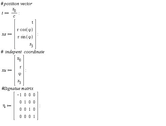 t := x[0]/c; xa := Vector(4, {(1) = t, (2) = r*cos(`&varphi;`), (3) = r*sin(`&varphi;`), (4) = x[3]}); xu := Vector(4, {(1) = x[0], (2) = r, (3) = `&varphi;`, (4) = x[3]}); eta := Matrix(4, 4, {(1, 1) = -1, (1, 2) = 0, (1, 3) = 0, (1, 4) = 0, (2, 1) = 0, (2, 2) = 1, (2, 3) = 0, (2, 4) = 0, (3, 1) = 0, (3, 2) = 0, (3, 3) = 1, (3, 4) = 0, (4, 1) = 0, (4, 2) = 0, (4, 3) = 0, (4, 4) = 1})