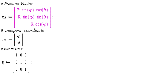 xa := Vector(3, {(1) = R*sin(`&varphi;`)*cos(`&vartheta;`), (2) = R*sin(`&varphi;`)*sin(`&vartheta;`), (3) = R*cos(`&varphi;`)}); xu := Vector(2, {(1) = `&varphi;`, (2) = `&vartheta;`}); eta := Matrix(3, 3, {(1, 1) = 1, (1, 2) = 0, (1, 3) = 0, (2, 1) = 0, (2, 2) = 1, (2, 3) = 0, (3, 1) = 0, (3, 2) = 0, (3, 3) = 1})
