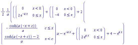 (1/2)*(piecewise(x < 0, 0, 0 <= x, 2*exp(-a*x))+piecewise(x < 0, 0, 0 <= x, -4)+2*piecewise(c <= x, -cosh(a*(-x+c))/a, x < c, (cosh(a*(-x+c))-2)/a)*a-exp(-a*x)+piecewise(x < 0, 0, 0 <= x, 2*exp(a*x))+4-exp(a*x))/a