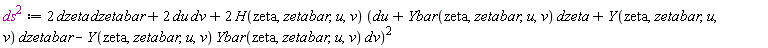 `#msup(mi("ds",mathcolor = "#af00af"),mn("2",mathcolor = "#af00af"))` := Physics:-`*`(Physics:-`*`(2, dzeta), dzetabar)+Physics:-`*`(Physics:-`*`(2, du), dv)+Physics:-`*`(Physics:-`*`(2, H(zeta, zetabar, u, v)), (du+Physics:-`*`(Ybar(zeta, zetabar, u, v), dzeta)+Physics:-`*`(Y(zeta, zetabar, u, v), dzetabar)-Physics:-`*`(Physics:-`*`(Y(zeta, zetabar, u, v), Ybar(zeta, zetabar, u, v)), dv))^2)