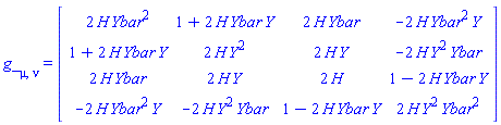 g_[mu, nu] = (Matrix(4, 4, {(1, 1) = 2*H(X)*Ybar(X)^2, (1, 2) = 1+2*H(X)*Ybar(X)*Y(X), (1, 3) = 2*H(X)*Ybar(X), (1, 4) = -2*H(X)*Ybar(X)^2*Y(X), (2, 1) = 1+2*H(X)*Ybar(X)*Y(X), (2, 2) = 2*H(X)*Y(X)^2, (2, 3) = 2*H(X)*Y(X), (2, 4) = -2*H(X)*Y(X)^2*Ybar(X), (3, 1) = 2*H(X)*Ybar(X), (3, 2) = 2*H(X)*Y(X), (3, 3) = 2*H(X), (3, 4) = 1-2*H(X)*Ybar(X)*Y(X), (4, 1) = -2*H(X)*Ybar(X)^2*Y(X), (4, 2) = -2*H(X)*Y(X)^2*Ybar(X), (4, 3) = 1-2*H(X)*Ybar(X)*Y(X), (4, 4) = 2*H(X)*Y(X)^2*Ybar(X)^2}))