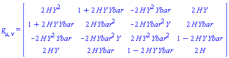 g[mu, nu] = (Matrix(4, 4, {(1, 1) = 2*H(X)*Y(X)^2, (1, 2) = 1+2*H(X)*Y(X)*Ybar(X), (1, 3) = -2*H(X)*Y(X)^2*Ybar(X), (1, 4) = 2*H(X)*Y(X), (2, 1) = 1+2*H(X)*Y(X)*Ybar(X), (2, 2) = 2*H(X)*Ybar(X)^2, (2, 3) = -2*H(X)*Ybar(X)^2*Y(X), (2, 4) = 2*H(X)*Ybar(X), (3, 1) = -2*H(X)*Y(X)^2*Ybar(X), (3, 2) = -2*H(X)*Ybar(X)^2*Y(X), (3, 3) = 2*H(X)*Y(X)^2*Ybar(X)^2, (3, 4) = 1-2*H(X)*Y(X)*Ybar(X), (4, 1) = 2*H(X)*Y(X), (4, 2) = 2*H(X)*Ybar(X), (4, 3) = 1-2*H(X)*Y(X)*Ybar(X), (4, 4) = 2*H(X)}))