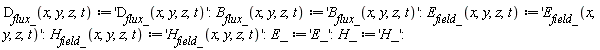 "`D__flux_`(x,y,z,t):='`D__flux_`(x,y,z,t)':`B__flux_`(x,y,z,t):='`B__flux_`(x,y,z,t)':`E__field_`(x,y,z,t):='`E__field_`(x,y,z,t)':`H__field_`(x,y,z,t):='`H__field_`(x,y,z,t)':E_:='E_':H_:='H_':"