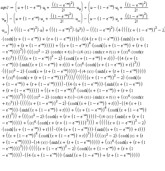 eqn1 := u+(1-exp(-m))*u[t]+(1-exp(-m))^2*u[tt]/factorial(2)+(u-(1-exp(-m))*u[t]+(1-exp(-m))^2*u[tt]/factorial(2))-u-(1-exp(-m))*u[x]-(1-exp(-m))^2*u[xx]/factorial(2)-u+(1-exp(-m))*u[x]-(1-exp(-m))^2*u[xx]/factorial(2)+(1-exp(-m))^2*u+(1-exp(-m))^2*u^3-(1-exp(-m))^2*(4*(((x+1-exp(-m))^2-2)*cosh(x+1-exp(-m)+(t+1-exp(-m)))-(4*(x+1-exp(-m)))*sinh(x+1-exp(-m)+(t+1-exp(-m)))+(x+1-exp(-m))^6*cosh(x+1-exp(-m)+(t+1-exp(-m)))^3))*((x^2-2)*cosh(x+t)-4*x*sinh(x+t)+x^6*cosh(x+t)^3)*(((x+1-exp(-m))^2-2)*cosh(x+1-exp(-m)+t)-(4*(x+1-exp(-m)))*sinh(x+1-exp(-m)+t)+x^6*cosh(x+1-exp(-m)+t)^3)*((x^2-2)*cosh(x+1-exp(-m)+t)-4*x*sinh(x+1-exp(-m)+t)+x^6*cosh(x+1-exp(-m)+t)^3)/((((x+1-exp(-m))^2-2)*cosh(x+1-exp(-m)+(t+1-exp(-m)))-(4*(x+1-exp(-m)))*sinh(x+1-exp(-m)+(t+1-exp(-m)))+(x+1-exp(-m))^6*cosh(x+1-exp(-m)+(t+1-exp(-m)))^3)*((x^2-2)*cosh(x+t)-4*x*sinh(x+t)+x^6*cosh(x+t)^3)*(((x+1-exp(-m))^2-2)*cosh(x+1-exp(-m)+t)-(4*(x+1-exp(-m)))*sinh(x+1-exp(-m)+t)+(x+1-exp(-m))^6*cosh(x+1-exp(-m)+t)^3+(x^2-2)*cosh(x+1-exp(-m)+t)-4*x*sinh(x+1-exp(-m)+t)+x^6*cosh(x+1-exp(-m)+t)^3)+(((x+1-exp(-m))^2-2)*cosh(x+1-exp(-m)+t)-(4*(x+1-exp(-m)))*sinh(x+1-exp(-m)+t)+(x+1-exp(-m))^6*cosh(x+1-exp(-m)+t)^3)*((x^2-2)*cosh(x+1-exp(-m)+t)-4*x*sinh(x+1-exp(-m)+t)+x^6*cosh(x+1-exp(-m)+t)^3)*(((x+1-exp(-m))^2-2)*cosh(x+1-exp(-m)+(t+1-exp(-m)))-(4*(x+1-exp(-m)))*sinh(x+1-exp(-m)+(t+1-exp(-m)))+(x+1-exp(-m))^6*cosh(x+1-exp(-m)+(t+1-exp(-m)))^3+(x^2-2)*cosh(x+t)-4*x*sinh(x+t)+x^6*cosh(x+t)^3));