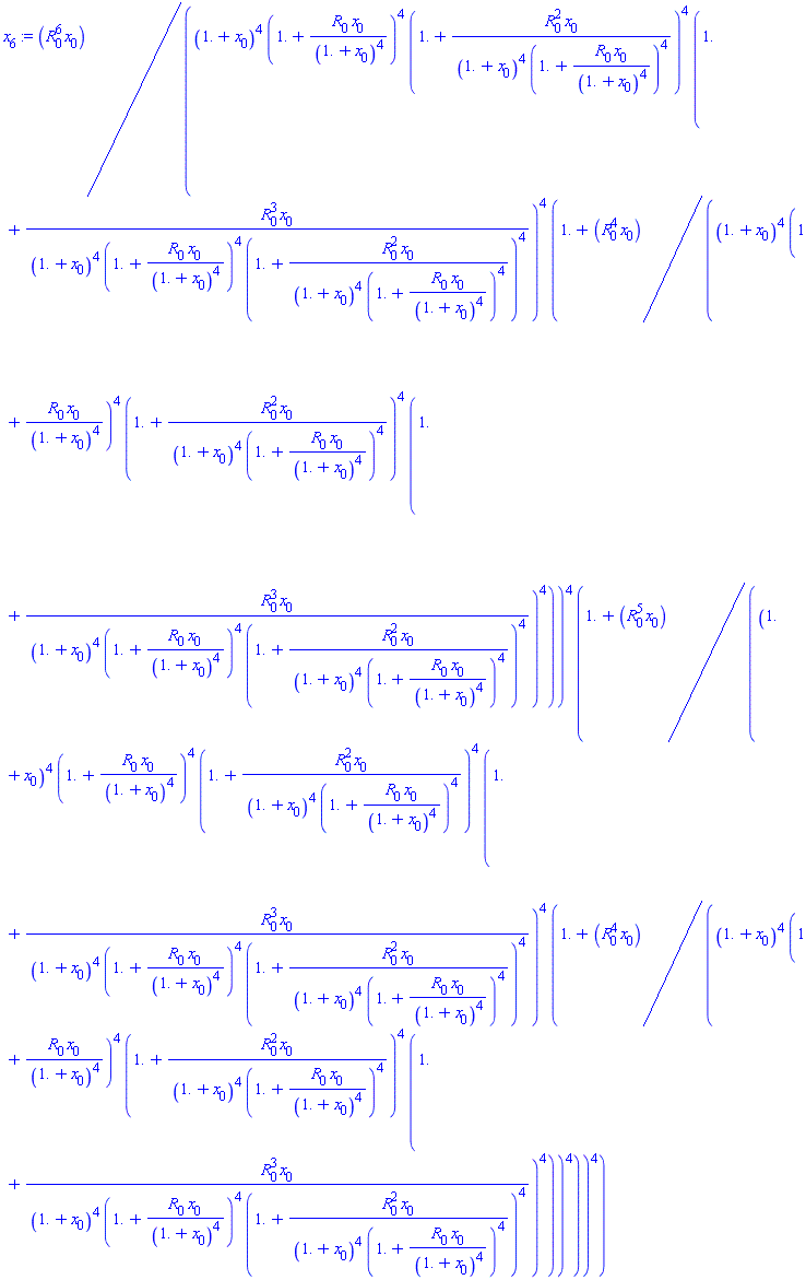 x[6] := R[0]^6*x[0]/((1.+x[0])^4*(1.+R[0]*x[0]/(1.+x[0])^4)^4*(1.+R[0]^2*x[0]/((1.+x[0])^4*(1.+R[0]*x[0]/(1.+x[0])^4)^4))^4*(1.+R[0]^3*x[0]/((1.+x[0])^4*(1.+R[0]*x[0]/(1.+x[0])^4)^4*(1.+R[0]^2*x[0]/((1.+x[0])^4*(1.+R[0]*x[0]/(1.+x[0])^4)^4))^4))^4*(1.+R[0]^4*x[0]/((1.+x[0])^4*(1.+R[0]*x[0]/(1.+x[0])^4)^4*(1.+R[0]^2*x[0]/((1.+x[0])^4*(1.+R[0]*x[0]/(1.+x[0])^4)^4))^4*(1.+R[0]^3*x[0]/((1.+x[0])^4*(1.+R[0]*x[0]/(1.+x[0])^4)^4*(1.+R[0]^2*x[0]/((1.+x[0])^4*(1.+R[0]*x[0]/(1.+x[0])^4)^4))^4))^4))^4*(1.+R[0]^5*x[0]/((1.+x[0])^4*(1.+R[0]*x[0]/(1.+x[0])^4)^4*(1.+R[0]^2*x[0]/((1.+x[0])^4*(1.+R[0]*x[0]/(1.+x[0])^4)^4))^4*(1.+R[0]^3*x[0]/((1.+x[0])^4*(1.+R[0]*x[0]/(1.+x[0])^4)^4*(1.+R[0]^2*x[0]/((1.+x[0])^4*(1.+R[0]*x[0]/(1.+x[0])^4)^4))^4))^4*(1.+R[0]^4*x[0]/((1.+x[0])^4*(1.+R[0]*x[0]/(1.+x[0])^4)^4*(1.+R[0]^2*x[0]/((1.+x[0])^4*(1.+R[0]*x[0]/(1.+x[0])^4)^4))^4*(1.+R[0]^3*x[0]/((1.+x[0])^4*(1.+R[0]*x[0]/(1.+x[0])^4)^4*(1.+R[0]^2*x[0]/((1.+x[0])^4*(1.+R[0]*x[0]/(1.+x[0])^4)^4))^4))^4))^4))^4)