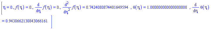 [eta = 0., f(eta) = 0., diff(f(eta), eta) = 0., diff(diff(f(eta), eta), eta) = .7424080874401649594, theta(eta) = 1.000000000000000000, diff(theta(eta), eta) = .9438662130843066161]