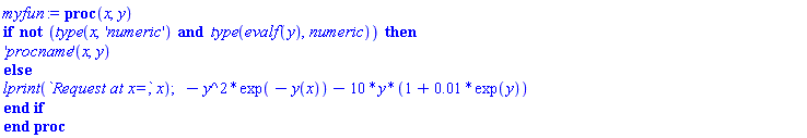 myfun := proc (x, y) if not (type(x, 'numeric') and type(evalf(y), numeric)) then ('procname')(x, y) else lprint(`Request at x=`, x); -y^2*exp(-y(x))-10*y*(1+0.1e-1*exp(y)) end if end proc