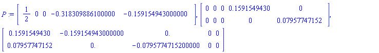 P := Matrix(1, 5, {(1, 1) = 1/2, (1, 2) = 0, (1, 3) = 0, (1, 4) = -.318309886100000, (1, 5) = -.159154943000000}), Matrix(2, 5, {(1, 1) = 0, (1, 2) = 0, (1, 3) = 0, (1, 4) = .1591549430, (1, 5) = 0, (2, 1) = 0, (2, 2) = 0, (2, 3) = 0, (2, 4) = 0, (2, 5) = 0.7957747152e-1}), Matrix(2, 5, {(1, 1) = .1591549430, (1, 2) = -.159154943000000, (1, 3) = 0., (1, 4) = 0, (1, 5) = 0, (2, 1) = 0.7957747152e-1, (2, 2) = 0., (2, 3) = -0.795774715200000e-1, (2, 4) = 0, (2, 5) = 0})