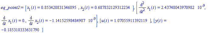 eq_point2 := [x[1](t) = .853420831346895, x[2](t) = .687832129312234], [diff(x[1](t), `$`(t, 2)) = 0.243748043970982e-8, diff(x[1](t), t) = 0., diff(x[2](t), t) = -0.114152598484907e-8], [u(t) = 1.07055911392119], [y(t) = -.185310333631790]