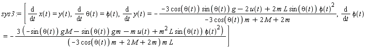 sys3 := [diff(x(t), t) = y(t), diff(theta(t), t) = phi(t), diff(y(t), t) = -(-3*cos(theta(t))*sin(theta(t))*g-2*u(t)+2*m*L*sin(theta(t))*phi(t)^2)/(-3*cos(theta(t))*m+2*M+2*m), diff(phi(t), t) = -(3*(-sin(theta(t))*g*M-sin(theta(t))*g*m-m*u(t)+m^2*L*sin(theta(t))*phi(t)^2))/((-3*cos(theta(t))*m+2*M+2*m)*m*L)]