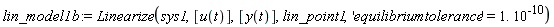 lin_model1b := Linearize(sys1, [u(t)], [y(t)], lin_point1, 'equilibriumtolerance' = 1.*10^(-10))
