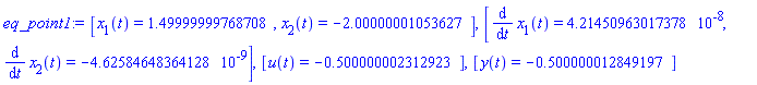eq_point1 := [x[1](t) = 1.49999999768708, x[2](t) = -2.00000001053627], [diff(x[1](t), t) = 0.421450963017378e-7, diff(x[2](t), t) = -0.462584648364128e-8], [u(t) = -.500000002312923], [y(t) = -.500000012849197]
