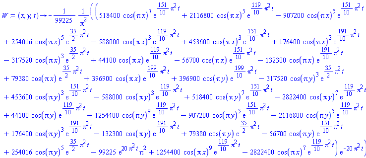 proc (x, y, t) options operator, arrow; -(1/99225)*(518400*cos(Pi*x)^7*exp((151/10)*Pi^2*t)+2116800*cos(Pi*x)^5*exp((119/10)*Pi^2*t)-907200*cos(Pi*x)^5*exp((151/10)*Pi^2*t)+254016*cos(Pi*x)^5*exp((35/2)*Pi^2*t)-588000*cos(Pi*x)^3*exp((119/10)*Pi^2*t)+453600*cos(Pi*x)^3*exp((151/10)*Pi^2*t)+176400*cos(Pi*x)^3*exp((191/10)*Pi^2*t)-317520*cos(Pi*x)^3*exp((35/2)*Pi^2*t)+44100*cos(Pi*x)*exp((119/10)*Pi^2*t)-56700*cos(Pi*x)*exp((151/10)*Pi^2*t)-132300*cos(Pi*x)*exp((191/10)*Pi^2*t)+79380*cos(Pi*x)*exp((35/2)*Pi^2*t)+396900*cos(Pi*x)*exp((199/10)*Pi^2*t)+396900*cos(Pi*y)*exp((199/10)*Pi^2*t)-317520*cos(Pi*y)^3*exp((35/2)*Pi^2*t)+453600*cos(Pi*y)^3*exp((151/10)*Pi^2*t)-588000*cos(Pi*y)^3*exp((119/10)*Pi^2*t)+518400*cos(Pi*y)^7*exp((151/10)*Pi^2*t)-2822400*cos(Pi*y)^7*exp((119/10)*Pi^2*t)+44100*cos(Pi*y)*exp((119/10)*Pi^2*t)+1254400*cos(Pi*y)^9*exp((119/10)*Pi^2*t)-907200*cos(Pi*y)^5*exp((151/10)*Pi^2*t)+2116800*cos(Pi*y)^5*exp((119/10)*Pi^2*t)+176400*cos(Pi*y)^3*exp((191/10)*Pi^2*t)-132300*cos(Pi*y)*exp((191/10)*Pi^2*t)+79380*cos(Pi*y)*exp((35/2)*Pi^2*t)-56700*cos(Pi*y)*exp((151/10)*Pi^2*t)+254016*cos(Pi*y)^5*exp((35/2)*Pi^2*t)-99225*exp(20*Pi^2*t)*Pi^2+1254400*cos(Pi*x)^9*exp((119/10)*Pi^2*t)-2822400*cos(Pi*x)^7*exp((119/10)*Pi^2*t))*exp(-20*Pi^2*t)/Pi^2 end proc