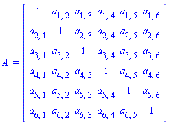A := Matrix(6, 6, {(1, 1) = 1, (1, 2) = a[1, 2], (1, 3) = a[1, 3], (1, 4) = a[1, 4], (1, 5) = a[1, 5], (1, 6) = a[1, 6], (2, 1) = a[2, 1], (2, 2) = 1, (2, 3) = a[2, 3], (2, 4) = a[2, 4], (2, 5) = a[2, 5], (2, 6) = a[2, 6], (3, 1) = a[3, 1], (3, 2) = a[3, 2], (3, 3) = 1, (3, 4) = a[3, 4], (3, 5) = a[3, 5], (3, 6) = a[3, 6], (4, 1) = a[4, 1], (4, 2) = a[4, 2], (4, 3) = a[4, 3], (4, 4) = 1, (4, 5) = a[4, 5], (4, 6) = a[4, 6], (5, 1) = a[5, 1], (5, 2) = a[5, 2], (5, 3) = a[5, 3], (5, 4) = a[5, 4], (5, 5) = 1, (5, 6) = a[5, 6], (6, 1) = a[6, 1], (6, 2) = a[6, 2], (6, 3) = a[6, 3], (6, 4) = a[6, 4], (6, 5) = a[6, 5], (6, 6) = 1})
