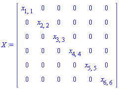 X := Matrix(6, 6, {(1, 1) = x[1, 1], (1, 2) = 0, (1, 3) = 0, (1, 4) = 0, (1, 5) = 0, (1, 6) = 0, (2, 1) = 0, (2, 2) = x[2, 2], (2, 3) = 0, (2, 4) = 0, (2, 5) = 0, (2, 6) = 0, (3, 1) = 0, (3, 2) = 0, (3, 3) = x[3, 3], (3, 4) = 0, (3, 5) = 0, (3, 6) = 0, (4, 1) = 0, (4, 2) = 0, (4, 3) = 0, (4, 4) = x[4, 4], (4, 5) = 0, (4, 6) = 0, (5, 1) = 0, (5, 2) = 0, (5, 3) = 0, (5, 4) = 0, (5, 5) = x[5, 5], (5, 6) = 0, (6, 1) = 0, (6, 2) = 0, (6, 3) = 0, (6, 4) = 0, (6, 5) = 0, (6, 6) = x[6, 6]})