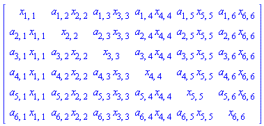 Matrix(6, 6, {(1, 1) = x[1, 1], (1, 2) = a[1, 2]*x[2, 2], (1, 3) = a[1, 3]*x[3, 3], (1, 4) = a[1, 4]*x[4, 4], (1, 5) = a[1, 5]*x[5, 5], (1, 6) = a[1, 6]*x[6, 6], (2, 1) = a[2, 1]*x[1, 1], (2, 2) = x[2, 2], (2, 3) = a[2, 3]*x[3, 3], (2, 4) = a[2, 4]*x[4, 4], (2, 5) = a[2, 5]*x[5, 5], (2, 6) = a[2, 6]*x[6, 6], (3, 1) = a[3, 1]*x[1, 1], (3, 2) = a[3, 2]*x[2, 2], (3, 3) = x[3, 3], (3, 4) = a[3, 4]*x[4, 4], (3, 5) = a[3, 5]*x[5, 5], (3, 6) = a[3, 6]*x[6, 6], (4, 1) = a[4, 1]*x[1, 1], (4, 2) = a[4, 2]*x[2, 2], (4, 3) = a[4, 3]*x[3, 3], (4, 4) = x[4, 4], (4, 5) = a[4, 5]*x[5, 5], (4, 6) = a[4, 6]*x[6, 6], (5, 1) = a[5, 1]*x[1, 1], (5, 2) = a[5, 2]*x[2, 2], (5, 3) = a[5, 3]*x[3, 3], (5, 4) = a[5, 4]*x[4, 4], (5, 5) = x[5, 5], (5, 6) = a[5, 6]*x[6, 6], (6, 1) = a[6, 1]*x[1, 1], (6, 2) = a[6, 2]*x[2, 2], (6, 3) = a[6, 3]*x[3, 3], (6, 4) = a[6, 4]*x[4, 4], (6, 5) = a[6, 5]*x[5, 5], (6, 6) = x[6, 6]})